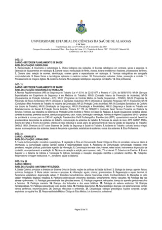 UNIVERSIDADE ESTADUAL DE CIÊNCIAS DA SAÚDE DE ALAGOAS 
UNCISAL 
Transformada pela Lei nº 6.660, de 28 de dezembro de 2005 
Campus Governador Lamenha Filho – Rua Jorge de Lima, 113, Trapiche da Barra, CEP: 57.010-382, Maceió/AL 
GABINETE DA REITORA 
CÓD. 32 
CARGO: GESTOR EM PLANEJAMENTO DE SAÚDE 
ÁREA DE ATUAÇÃO: RADIOLOGIA 
1. Radioproteção. 2. Dosimetria e radiobiologia. 3. Efeitos biológicos das radiações. 4. Exames radiológicos em contraste, gerais e especiais. 5. 
Operação de equipamentos em radiologia. 6. Câmara escura: manipulação de filmes, chassis, écrans reveladores e fixadores, processadora de filmes. 
7. Câmara clara: seleção de exames, identificação, exames gerais e especializados em radiologia. 8. Técnicas radiográficas em tomografia 
computadorizada. 9. Bases físicas e tecnológicas aplicadas à medicina nuclear. 10. Contaminação radioativa: fontes, prevenção e controle. 11. 
Processamento de imagens digitais. 12. Anatomia humana. 13. Legislação radiológica e segurança no trabalho. 14. Ética profissional. 
CÓD. 33 
CARGO: GESTOR EM PLANEJAMENTO DE SAÚDE 
ÁREA DE ATUAÇÃO: SEGURANÇA DO TRABALHO 
1. Normas Regulamentadoras (NR) de Segurança do Trabalho (Lei nº 6.514, de 22/12/1977, e Portaria nº 3.214, de 08/06/1978): NR-04 (Serviços 
Especializados em Engenharia de Segurança e em Medicina do Trabalho); NR-05 (Comissão Interna de Prevenção de Acidentes); NR-06 
(Equipamentos de Proteção Individual – EPI); NR-07 (Programas de Controle Médico de Saúde Ocupacional – PCMSO); NR-09 (Programas de 
Prevenção de Riscos Ambientais); NR-15 (Atividades e Operações Insalubres); NR-16 (Atividades e Operações Perigosas); NR-17 (Ergonomia); NR-18 
(Condições e Meio Ambiente de Trabalho na Indústria da Construção); NR-23 (Proteção Contra Incêndios); NR-24 (Condições Sanitárias e de Conforto 
nos Locais de Trabalho); NR-26 (Sinalização de Segurança); NR-28 (Fiscalização e Penalidades); NR-32 (Segurança e Saúde no Trabalho em 
Estabelecimentos de Saúde). 2. Proteção Contra Incêndio: Portaria N.º 178, de 12/06/2013, (Instrução Geral Técnica Provisória da Diretoria de 
Serviços Técnicos, que disciplina os Sistemas de Proteção Contra Incêndio e Pânico no Estado de Alagoas). 3. Saúde Ocupacional: ginástica laboral, 
controle de vacinas, primeiros socorros, doenças ocupacionais, calor, ruídos, iluminação e ventilação, Normas de Higiene Ocupacional (NHO) - projetos 
de ambiência e normas para os EAS. 4. Legislação Previdenciária: Perfil Profissiográfico Previdenciário (PPP); aposentadoria especial, benefícios 
previdenciários decorrentes de acidentes do trabalho, comunicação de acidentes de trabalho. 5. Técnicas de estudo de risco: APR, HAZOP, FMEA, 
Árvore de Falhas e Árvore de Eventos; critérios de risco individual e social; plano de gerenciamento de risco. 6. Gestão de Segurança do Trabalho: 
OHSAS 18001; Diretrizes da OIT sobre Sistemas de Gestão da Segurança e Saúde no Trabalho. 7. Acidente do Trabalho: conceito técnico e legal; 
causas e consequências dos acidentes; taxas de frequência e gravidade; estatísticas de acidentes; custos dos acidentes. 8. Ética Profissional. 
CÓD. 34 
CARGO: JORNALISTA 
ÁREA DE ATUAÇÃO: JORNALISMO 
1. Teoria da Comunicação: conceitos e paradigmas. 2. Legislação e Ética em Comunicação Social: Código de Ética do Jornalista; censura e direito à 
informação. 3. Comunicação pública; opinião pública e responsabilidade social. 4. Assessoria de Comunicação: comunicação integrada entre 
jornalismo; relações públicas; publicidade e gestão da informação. 5. Comunicação em rede: sites, intranet, redes sociais. Instrumentos de produção de 
conteúdo, acompanhamento e avaliação. 6. Técnicas de redação e edição para impresso; rádio; TV e internet. 7. Cobertura de Eventos. 8. Ensino 
Superior e o Sistema de Ciência e Tecnologia. 9. Ciência, tecnologia e inovação: divulgação científica e jornalismo científico. 10. Fotografia: 
fotojornalismo e imagem institucional. 11. Jornalismo; saúde e cidadania. 
CÓD. 35 e 36 
CARGO: MÉDICO 
ÁREA DE ATUAÇÃO: ANATOMIA PATOLÓGICA 
1. Saúde Coletiva: princípios e diretrizes do Sistema Único de Saúde; noções de políticas de Saúde do Brasil. 2. Etiologia da doença: agentes físicos; 
químicos; biológicos. 3. Morte celular: necrose e apoptose. 4. Inflamação: aguda; crônica; granulomatosa. 5. Regeneração e reparo tecidual. 6. 
Fenômenos adaptativos: degeneração celular. 7. Distúrbios hemodinâmicos: edema; hiperemias; infarto, tromboembolismo. 8. Alterações do ciclo 
celular: metaplasia; displasia; neoplasia. 9. Patologia cardiovascular: aneurisma; dissecção, tamponamento; infarto; vasculites. 10. Patologia das vias 
aéreas e pulmonares. 11. Patologia gastrintestinal e das glândulas anexas. 12. Patologia urogeninal: nefropatias; doença do aparelho genital masculino 
e feminino. 13. Patologia mamária. 14. Doenças dos linfonodos e dos vasos linfáticos. 15. Patologia do sistema endócrino. 16. Doenças 
hematopoiéticas. 17. Patologia osteoarticular e dos tecidos moles. 18. Patologia tegumentar. 19. Neuropatologia: doenças e do sistema nervoso central; 
nervos periféricos; neuromusculares. 20. Doenças infecciosas e ambientais. 21. Citopatologia: citologia ginecológica; líquidos corporais; punção 
aspirativas por agulha fina. 22. Responsabilidade Médica: Código de Ética Médica; Lei do exercício profissional. 
Página 50 de 70 
 