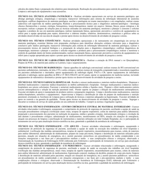 42 
cálculos dos dados finais e preparação dos relatórios para interpretação; Realização dos procedimentos para controle de qualidade periódicos; Limpeza e anti-sepsia do equipamento e seus acessórios. 
TÉCNICO O-I: TÉCNICO ANATOMIA PATOLÓGICA - Realizar atividades operacionais em serviço de anatomia patológica, que abrange patologia cirúrgica, citopatologia e necropsia; transcrever informações para sistema de informação laboratorial de anatomia patológica; codificar diagnósticos de anatomia patológica; auxiliar o patologista no exame macroscópico e em congelações; realizar exame cadavérico sob supervisão de médico patologista; Realizar o processamento técnico para o diagnóstico anátomo-patológico - histologia clássica (hematoxilina e eosina), citologia, histoquímica, imuno-histoquímica; manter em arquivo: lâminas, blocos, peças cirúrgicas e de necropsias; realizar o preparo de soluções para as técnicas utilizadas em anatomia patológica; monitorar e planejar o consumo e solicitar reagentes e produtos de uso em anatomia patológica; realizar manutenção básica, operacional, preventiva e corretiva de equipamentos ou referir para a equipe apropriada para reparo; desenvolver e elaborar estudos, relatórios, demonstrativos, estatísticas e gráficos sobre as atividades desenvolvidas em sua área de atuação e prestar apoio técnico no desenvolvimento de atividades de pesquisa e ensino. 
TÉCNICO O-I: TÉCNICO CITOTÉCNICO - Realizar atividades operacionais e de rastreamento em citopatologia em serviço de anatomia patológica; examinar lâminas com preparados citológicos para identificar alterações celulares relevantes para o diagnóstico conclusivo pelo médico patologista; transcrever informações para sistema de informação laboratorial de anatomia patológica; realizar o processamento técnico de material biológico e a preparação de soluções para o diagnóstico citopatológico; codificar diagnósticos de citopatologia; monitorar e planejar o consumo e solicitar reagentes e produtos para o processamento citopatológico; realizar e monitorar o controle de qualidade dentro de limites predeterminados; realizar manutenção básica, operacional, preventiva e corretiva de equipamentos ou referir para a equipe apropriada para reparo e prestar apoio técnico no desenvolvimento de atividades de pesquisa e ensino. 
TÉCNICO O-I: TÉCNICO DE LABORATÓRIO IMUNOGENÉTICA - Realizar a extração de DNA manual e no Qiasymphony; Preparo de PCRs e de material para análise no Luminex, Lipa e sequenciamento. 
TÉCNICO O-I: TÉCNICO DE RADIOLOGIA - Operar aparelhos de radiologia convencional; realizar exames de RX convencional em pacientes ambulatoriais, internados, de leito, CTI e centro cirúrgico; realizar exames de tomografia computadorizada e ressonância magnética em pacientes ambulatoriais e internados; operar equipamentos de radiologia digital, PACS e CR; operar equipamentos de informática aplicados à radiologia; operar aparelhos de RM e CT MULTISLICE até 64 canais; operar os equipamentos de medicina nuclear, incluindo equipamentos de radiometria e dosimetria e prestar apoio técnico no desenvolvimento de atividades de pesquisa e ensino. 
TÉCNICO O-I: TÉCNICO FARMÁCIA HOSPITALAR - Receber e estocar medicamentos e materiais médico-hospitalares; Dispensar e distribuir medicamentos e materiais médico-hospitalares no âmbito ambulatorial e hospitalar; Entregar medicamentos e materiais médico- hospitalares aos setores solicitantes; Fracionar e unitarizar medicamentos sólidos e líquidos orais; Preparar e diluir medicamentos estéreis (exceto antineoplásicos) e solução de nutrição parenteral total; Prestar suporte no preparo e diluição de medicamentos antineoplásicos; Executar atividades de apoio à manipulação de produtos estéreis e preparações magistrais; Limpar e desinfeccionar medicamentos, materiais médico-hospitalares, utensílios e equipamentos; Supervisionar a limpeza e desinfecção de salas de preparo de medicamentos e nutrição parenteral, orientando os Auxiliares de Limpeza para a utilização de técnicas e materiais adequados na higienização; Executar atividades de apoio no controle e na garantia da qualidade; Prestar apoio técnico no desenvolvimento de atividades de pesquisa e ensino; Segregar e descartar os resíduos do serviço de saúde gerados em seu ambiente de trabalho; Cumprir as normas e legislações vigentes. 
TÉCNICO O-I: TÉCNICO ENFERMAGEM - CENTRO CIRÚRGICO E CENTRAL DE MATERIAL ESTERILIZADO - Exercer atividades relacionadas à enfermagem, assegurando o cumprimento do protocolo de segurança do paciente, auxiliando a equipe de saúde na execução procedimentos cirúrgicos (verificação sinais vitais, terapias de suporte respiratório, coleta de materiais para análise laboratorial, preparação e posicionamento dos pacientes na realização de pequenas, médias e grandes cirurgias, instrumentação cirúrgica e circulação da sala durante o procedimento cirúrgico, administração de medicamentos, monitoramento em RPA, atuação em situações de emergência, atuação nos processos de limpeza e esterilização de instrumentais e materiais utilizados em toda Unidade Hospitalar, etc.) e participando de treinamento em serviço para atualização técnico-cientifica na área, garantindo a qualidade da assistência de enfermagem. 
TÉCNICO O-I: TÉCNICO ENFERMAGEM - CTI ADULTO - Exercer atividades relacionadas à enfermagem, assegurando o cumprimento do protocolo de segurança do paciente, auxiliando a equipe de saúde na execução dos trabalhos em nível hospitalar e ambulatorial (verificação das medidas antropométricas, terapias de suporte respiratório, encaminhamento para exames, coleta de materiais para análise laboratorial, administração de medicamentos, preparo do corpo pós-morte, limpeza e desinfecção de materiais utilizados pelos pacientes, atuação em situações de emergência, etc.), assistir pacientes semicríticos em procedimentos de média complexidade e em situações emergenciais e nas fases pré e pós-operatórios mediato e tardio e suas complicações clínicas e cirúrgicas, observando a Sistematização da Assistência de Enfermagem (SAE) elaborada pelo Enfermeiro e participando de treinamento em serviço para atualização técnico-cientifica na área, garantindo a qualidade da assistência de enfermagem. 
TÉCNICO O-I: TÉCNICO ENFERMAGEM - CTI PEDIÁTRICO - Exercer atividades relacionadas à enfermagem, assegurando o cumprimento do protocolo de segurança do paciente, auxiliando a equipe de saúde na execução dos trabalhos em nível hospitalar (verificação das medidas antropométricas, sinais vitais, terapias de suporte respiratório, encaminhamento para exames, coleta de materiais para análise laboratorial, administração de medicamentos, higienização corporal, mudança de decúbito, preparo do corpo pós-morte, limpeza e desinfecção de materiais utilizados pelos pacientes, atuação em situações de emergência, etc.), assistir pacientes pediátricos semicríticos em procedimentos de média complexidade e em situações emergenciais e nas fases pré e pós-operatórios mediato e tardio e suas complicações clínicas e cirúrgicas, observando a Sistematização da Assistência de Enfermagem (SAE) elaborada pelo Enfermeiro e participando de treinamento em serviço para atualização técnico-cientifica na área, garantindo a qualidade da assistência de enfermagem.  