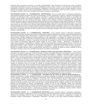 49 
assistência direta aos pacientes semicríticos e/ou parada cardiorrespiratória, coleta laboratorial de materiais para exames específicos, monitorização hemodinâmica invasiva e não invasiva, manipulação de drenos, sondas e cateteres e outros dispositivos, administração de antineoplásicos, instalação e controle de hemocomponentes, manipulação e avaliação de cateteres venosos de longa permanência e estomas. Participar de atividades educativas junto ao paciente/família. Desenvolver e/ou participar de projetos de ensino e pesquisa na área de enfermagem oncológica, assim como as atividades de preceptoria de residentes e especializandos. 
TECNOLOGISTA PLENO - K – I: ENFERMAGEM – HEMOTERAPIA - Exercer atividades relativas à enfermagem, distribuindo e supervisionando atividades executadas pelos Técnicos de Enfermagem, assistindo integralmente os pacientes, aplicando a Sistematização da Assistência de Enfermagem (SAE) , realizando registros relacionados à assistência prestada, objetivando atender as necessidades dos pacientes, segundo normas e procedimentos estabelecidos. Assegurar o cumprimento dos protocolos de segurança do paciente. Executar procedimentos técnicos tais como: consulta de enfermagem, punções de veias, instalação e controle de hemocomponentes, manipulação e avaliação de cateteres venosos de longa permanência. Realizar avaliação prévia dos candidatos à doação, segundo legislação em vigor (RDC 1353 de 14/06/2011).Estabelecer critérios para seleção de doadores de sangue, proporcionando ao doador uma doação segura e, ao receptor uma transfusão sem riscos adicionais aos inerentes à própria terapêutica.Planejar, promover e executar atividades relacionadas à aférese com ênfase na evolução dos pacientes e na triagem clínica dos doadores de plaquetas, linfócito, granulócitos e steem cels, com base na RDC 1353 de 14/06/2011.Padronizar o processo de procedimento transfusional e fotoferese.Participar de atividades educativas junto ao paciente/família. Desenvolver e/ou participar de projetos de ensino e pesquisa na área de enfermagem oncológica, assim como as atividades de preceptoria de residentes e especializandos. 
TECNOLOGISTA PLENO - K – I: ENFERMAGEM – PEDIATRIA - Exercer atividades relativas à enfermagem, distribuindo e supervisionando atividades executadas pelos Técnicos de Enfermagem, assistindo integralmente os pacientes, aplicando a Sistematização da Assistência de Enfermagem (SAE), acompanhando a evolução dos tratamentos cirúrgicos e clínicos, identificando e intervindo nos seus efeitos colaterais, prestando atendimento a pacientes pediátricos de alta complexidade e em situações de emergência que envolvem o tratamento, realizando registros relacionados à assistência prestada, objetivando atender as necessidades dos pacientes, segundo normas e procedimentos estabelecidos. Assegurar o cumprimento dos protocolos de segurança do paciente. Executar procedimentos técnicos tais como: consulta de enfermagem, higienização corporal, punções de veias e artérias, curativos, aprazamento e administração de medicamentos, antifungicos e antineoplásicos, instalação e controle de hemocomponentes, assistência direta aos pacientes semicríticos e/ou parada cardiorrespiratória, coleta laboratorial de materiais para exames específicos, monitorização hemodinâmica invasiva e não invasiva, manipulação de drenos, sondas e cateteres e outros dispositivos, manipulação e avaliação de cateteres venosos de longa permanência . Participar de atividades educativas junto ao paciente/família. Desenvolver e/ou participar de projetos de ensino e pesquisa na área de enfermagem oncológica, assim como as atividades de preceptoria de residentes e especializandos. 
TECNOLOGISTA PLENO - K – I: ENFERMAGEM - PESQUISA CLÍNICA EM ONCOLOGIA PEDIÁTRICA - Analisar projetos de pesquisa, seus objetivos, metodologia, critérios de inclusão e exclusão, necessidades laboratoriais e necessidades de serviços de suporte, com foco em oncologia pediátrica; organizar os arquivos de pesquisa clínica pediátrica – identificar o documento, analisar e julgar a sua adequabilidade às normas de boas práticas clínicas; estabelecer sistemas de controle que possibilitem o início do estudo, no menor tempo possível e com a maior segurança quanto ao cumprimento de todas as exigências regulatórias locais e internacionais; estabelecer técnicas para o recrutamento dos potenciais sujeitos de pesquisa; desenvolver ferramentas de trabalho que possibilitem a coleta resumida das informações obtidas sobre os potenciais sujeitos de pesquisa; elaborar técnicas que possibilitem minimização de falhas no sistema de captura de dados em documentos fonte; desenvolver sistemas que facilitem a adesão dos sujeitos de pesquisa, possibilitando uma baixa taxa de abandono de seguimento através de um plano de cuidados em oncologia pediátrica; elaborar ferramentas que possibilitem a rápida visualização do estudo como um todo aos profissionais que estarão diretamente envolvidos com a assistência do sujeito de pesquisa; inserir dados dos pacientes em fichas clínicas específicas, no prazo determinado por cada estudo; manter os registros do estudo atualizados e sempre passíveis de inspeções por autoridades regulatórias competentes; manter sistemas de segurança de dados que possibilitem rastrear o sujeito de pesquisa alocado nos projetos; auxiliar na redação de artigos científicos compatíveis com as exigências internacionais, visando eventual publicação; manter um sistema integrado com a equipe de oncologistas pediátricos para relatos de farmacovigilância dos eventuais produtos utilizados e notificar ao patrocinador; elaborar e submeter cartas relativas ao andamento dos estudos clínicos ao comitê de ética em pesquisa; preparar toda documentação para o envio de materialbiológico de acordo com as regulamentações que regem esta prática. 
TECNOLOGISTA PLENO - K – I: ENFERMAGEM - TRANSPLANTE DE CÉLULAS TRONCO HEMATOPOIÉTICAS - Conhecer os protocolos e condutas terapêuticas específicas dos pacientes submetidos ao transplante de células-tronco hematopoéticas (TCTH) aplicando a Sistematização da Assistência de Enfermagem (SAE) utilizando diagnósticos de Enfermagem baseado na North American Nursing Diagnosis Association (NANDA): nas fases pré, trans e pós TCTH; realizar diluição e administração de drogas específicas utilizadas em TCTH e hemotransfusões, em acordo com as normas de biossegurança; assegurar o cumprimento dos protocolos de segurança do paciente; manipular cateter venoso central de longa e curta permanência; prestar assistência a pacientes de alta complexidade; participar nos procedimentos de aspiração, descongelamento e infusão de CTH em suas modalidades: medula óssea, precursores hematopoiéticos do sangue periférico e sangue de cordão umbilical e placentário; realizar consulta de enfermagem nas fases pré e pós TCTH; implementar protocolo de mobilização e coleta de CTH de doadores e pacientes; realizar atividades de preceptoria com os residentes, especializandos de enfermagem; promover a humanização da assistência com ênfase para o acolhimento e suporte à família; esclarecer dúvidas e orientar acerca do autocuidado no período pós TCTH (pacientes e familiares). 
TECNOLOGISTA PLENO - K – I: ENFERMAGEM ONCOLOGIA Exercer atividades relativas à enfermagem, distribuindo e supervisionando atividades executadas pelos Técnicos de Enfermagem, assistindo integralmente os pacientes, aplicando a Sistematização da Assistência de Enfermagem (SAE) nas fases de investigação diagnóstica, pré, trans e pós-operatório, acompanhando a evolução dos tratamentos cirúrgicos, quimioterápicos e radioterápicos, identificando e intervindo os seus efeitos colaterais, prestando atendimento a  