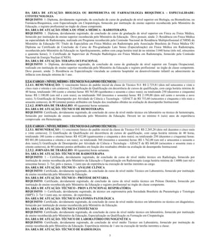 5 
DA ÁREA DE ATUAÇÃO: BIOLOGIA OU BIOMEDICINA OU FARMACOLOGIA BIOQUÍMICA – ESPECIALIDADE: CITOTECNOLOGIA 
REQUISITO: 1- Diploma, devidamente registrado, de conclusão de curso de graduação de nível superior em Biologia, ou Biomedicina, ou Farmácia-Bioquímica, com Especialização em Citopatologia, fornecido por instituição de ensino superior reconhecida pelo Ministério da Educação, e registro profissional no órgão de classe competente. 
DA ÁREA DE ATUAÇÃO: FÍSICA OU FÍSICA MÉDICA - RADIOTERAPIA 
REQUISITO: 1. Diploma, devidamente registrado, de conclusão de curso de graduação de nível superior em Física ou Física Médica, fornecido por instituição de ensino superior reconhecida pelo Ministério da Educação. Deve possuir, ainda: 2- Residência em Física Médica na especialidade de Radioterapia, realizada em Programa reconhecido pela Comissão Nacional de Residência Multiprofissional (CNRM) do Ministério da Educação OU Título de Especialista em Física Médica em Radioterapia pela Associação Brasileira de Física Médica OU Diploma ou Certificado de Conclusão de Curso de Pós-graduação Lato Sensu (Especialização) em Física Médica em Radioterapia, reconhecido pelo Ministério da Educação ou Aperfeiçoamento, ambos com carga horária total de no mínimo 3.840 horas (três mil, oitocentos e quarenta horas); 3- Certificado de Supervisor de Proteção Radiológica em Física Médica em Radioterapia, fornecido pela Comissão Nacional de Energia Nuclear (CNEN). 
DA ÁREA DE ATUAÇÃO: TERAPIA OCUPACIONAL 
REQUISITO: 1- Diploma, devidamente registrado, de conclusão de curso de graduação de nível superior em Terapia Ocupacional, realizado em instituição de ensino superior reconhecida pelo Ministério da Educação e registro profissional no órgão de classe competente. Deve possuir, ainda: 2- Residência ou Especialização vinculada ao contexto hospitalar ou desenvolvimento infantil ou adoecimento na infância com duração mínima de 1 ano. 
2.2.4. CARGO – NÍVEL MÉDIO - TÉCNICO N-I (APOIO TÉCNICO) 
2.2.4.1. REMUNERAÇÃO: 1) vencimento básico do padrão inicial da classe de Técnico N-I: R$ 2.725,81 (dois mil setecentos e vinte e cinco reais e oitenta e um centavos); 2) Gratificação de Qualificação em decorrência de cursos de qualificação, com carga horária mínima de 40 horas, totalizando 180 (cento e oitenta) horas: R$ 565,00 (quinhentos e sessenta e cinco reais); ou totalizando 250 (duzentos e cinquenta) horas: R$ 1.100,00 (um mil e cem reais); ou totalizando 360 (trezentos e sessenta) horas: R$ 2.199,00 (dois mil cento e noventa e nove reais); 3) Gratificação de Desempenho por Atividade de Ciência e Tecnologia – GDACT de R$ 753,60 (setecentos e cinquenta e três reais e sessenta centavos), de 80 (oitenta) pontos atribuídos em função dos resultados obtidos na avaliação de desempenho Institucional. 
2.2.4.2. JORNADA DE TRABALHO: 40 (quarenta) horas semanais. 
DA ÁREA DE ATUAÇÃO: TÉCNICO DE HEMOTERAPIA 
REQUISITO: Certificado, devidamente registrado, de conclusão de curso de nível médio técnico em laboratório ou técnico de hemoterapia, fornecido por instituição de ensino reconhecida pelo Ministério da Educação. Deverá ter no mínimo 6 (seis) anos de experiência comprovada em Hemoterapia. 
2.2.5. CARGO – NÍVEL MÉDIO - TÉCNICO O-I (APOIO TÉCNICO) 
2.2.5.1. REMUNERAÇÃO : 1) vencimento básico do padrão inicial da classe de Técnico O-I: R$ 2.205,20 (dois mil duzentos e cinco reais e vinte centavos); 2) Gratificação de Qualificação em decorrência cursos qualificação, com carga horária mínima de 40 horas, totalizando 180 (cento e oitenta) horas: R$ 452,00 quatrocentos cinquenta dois reais); ou 250 duzentos cinquenta) horas: R$ 881,00 (oitocentos e oitenta um reais); ou totalizando 360 trezentos sessenta) horas: R$ 1.762,00 (um mil e setecentos sessenta dois reais);3) Gratificação de Desempenho por Atividade Ciência e Tecnologia – GDACT de R$ 660,80 (seiscentos e sessenta reais oitenta centavos), de 80 (oitenta) pontos atribuídos em função dos resultados obtidos na avaliação de desempenho Institucional. 
2.2.5.2. JORNADA DE TRABALHO: 40 (quarenta) horas semanais. 
DA ÁREA DE ATUAÇÃO: TÉCNICO DE RADIOTERAPIA 
REQUISITO: 1 - Certificado, devidamente registrado, de conclusão de curso de nível médio técnico em Radiologia, fornecido por instituição de ensino reconhecida pelo Ministério da Educação e Especialização em Radioterapia (carga horária mínima de 1.600h (um mil e seiscentas horas). 2- Ter, pelo o menos, 1 (um) ano de experiência na execução de tarefas inerentes ao cargo. 
DA ÁREA DE ATUAÇÃO: TÉCNICO - ANÁLISE CLÍNICA 
REQUISITO: Certificado, devidamente registrado, de conclusão de curso de nível médio Técnico em Laboratório, fornecido por instituição de ensino reconhecida pelo Ministério da Educação. 
DA ÁREA DE ATUAÇÃO: TÉCNICO - PRÓTESE DENTÁRIA 
REQUISITO: Certificado, devidamente registrado, de conclusão de curso de nível médio técnico em Prótese Dentária, fornecido por instituição de ensino reconhecida pelo Ministério da Educação e registro profissional no órgão de classe competente. 
DA ÁREA DE ATUAÇÃO: TÉCNICO - PROVA FUNCIONAL RESPIRATÓRIA 
REQUISITO: 1- Certificado, devidamente registrado, de técnico em espirometria pela Sociedade Brasileira de Pneumologia e Tisiologia (SBPT). 2- Ter 1 (um) ano, no mínimo, de experiência. 
DA ÁREA DE ATUAÇÃO: TÉCNICO ANATOMIA PATOLÓGICA 
REQUISITO: Certificado, devidamente registrado, de conclusão de curso de nível médio técnico em laboratório ou técnico em diagnóstico, fornecido por instituição de ensino reconhecida pelo Ministério da Educação. 
DA ÁREA DE ATUAÇÃO: TÉCNICO CITOTÉCNICO 
REQUISITO: Certificado, devidamente registrado, de conclusão de curso de nível médio técnico em laboratório, fornecido por instituição de ensino reconhecida pelo Ministério da Educação, Especialização ou Qualificação ou Formação em Citopatologia. 
DA ÁREA DE ATUAÇÃO: TÉCNICO DE LABORATÓRIO IMUNOGENÉTICA 
REQUISITO: Certificado, devidamente registrado, de conclusão de nível médio Técnico em Laboratório, fornecido por instituição de ensino reconhecida pelo Ministério da Educação. Experiência mínima de 1 ano na execução de tarefas inerentes a classe. 
DA ÁREA DE ATUAÇÃO: TÉCNICO DE RADIOLOGIA  