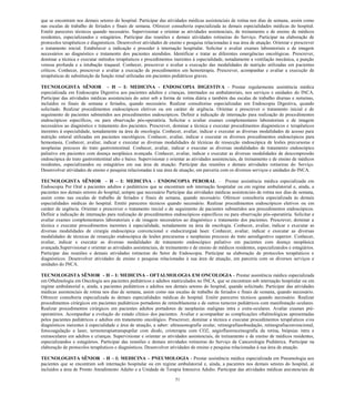 51 
que se encontram nos demais setores do hospital. Participar das atividades médicas assistenciais de rotina nos dias de semana, assim como nas escalas de trabalho de feriados e finais de semana. Oferecer consultoria especializada às demais especialidades médicas do hospital. Emitir pareceres técnicos quando necessário. Supervisionar e orientar as atividades assistenciais, de treinamento e de ensino de médicos residentes, especializandos e estagiários. Participar das reuniões e demais atividades rotineiras do Serviço. Participar na elaboração de protocolos terapêuticos e diagnósticos. Desenvolver atividades de ensino e pesquisa relacionadas à sua área de atuação. Orientar e prescrever o tratamento inicial. Estabelecer a indicação e proceder à internação hospitalar. Solicitar e avaliar exames laboratoriais e de imagem necessários ao diagnóstico e tratamento dos pacientes atendidos. Identificar e tratar as diferentes emergências oncológicas. Prescrever, dominar a técnica e executar métodos terapêuticos e procedimentos inerentes à especialidade, notadamente a ventilação mecânica, a punção venosa profunda e a intubação traqueal. Conhecer, prescrever e avaliar a execução das modalidades de nutrição utilizadas em pacientes críticos. Conhecer, prescrever e avaliar a execução de procedimentos em hemoterapia. Prescrever, acompanhar e avaliar a execução de terapêuticas de substituição da função renal utilizadas em pacientes pediátricos graves. 
TECNOLOGISTA SÊNIOR - H – I: MEDICINA - ENDOSCOPIA DIGESTIVA - Prestar regularmente assistência médica especializada em Endoscopia Digestiva aos pacientes adultos e crianças, internados ou ambulatoriais, nos serviços e unidades do INCA. Participar das atividades médicas assistenciais do setor sob a forma de rotina diária e também das escalas de trabalho diurnas e noturnas, incluídos os finais de semana e feriados, quando necessário. Realizar consultorias especializadas em Endoscopia Digestiva, quando solicitado. Realizar procedimentos endoscópicos eletivos ou em caráter de urgência. Orientar e prescrever o tratamento inicial e de seguimento de pacientes submetidos aos procedimentos endoscópicos. Definir a indicação de internação para realização de procedimentos endoscópicos específicos, ou para observação pós-operatória. Solicitar e avaliar exames complementares laboratoriais e de imagem necessários ao diagnóstico e tratamento dos pacientes. Prescrever, dominar a técnica e executar procedimentos diagnósticos e terapêuticos inerentes à especialidade, notadamente na área de oncologia. Conhecer, avaliar, indicar e executar as diversas modalidades de acesso para nutrição enteral utilizadas em pacientes oncológicos. Conhecer, avaliar, indicar e executar os diversos procedimentos endoscópicos para hemostasia. Conhecer, avaliar, indicar e executar as diversas modalidades de técnicas de ressecção endoscópica de lesões precursoras e neoplasias precoces do trato gastrointestinal. Conhecer, avaliar, indicar e executar as diversas modalidades de tratamento endoscópico paliativo em pacientes com doença neoplásica avançada. Conhecer, avaliar, indicar e executar as diversas modalidades de descompressão endoscópica do trato gastrointestinal alto e baixo. Supervisionar e orientar as atividades assistenciais, de treinamento e de ensino de médicos residentes, especializandos ou estagiários em sua área de atuação. Participar das reuniões e demais atividades rotineiras do Serviço. Desenvolver atividades de ensino e pesquisa relacionadas à sua área de atuação, em parceria com os diversos serviços e unidades do INCA. 
TECNOLOGISTA SÊNIOR - H – I: MEDICINA - ENDOSCOPIA PERORAL – Prestar assistência médica especializada em Endoscopia Per Oral a pacientes adultos e pediátricos que se encontram sob internação hospitalar ou em regime ambulatorial e, ainda, a pacientes nos demais setores do hospital, sempre que necessário Participar das atividades médicas assistenciais de rotina nos dias de semana, assim como nas escalas de trabalho de feriados e finais de semana, quando necessário. Oferecer consultoria especializada às demais especialidades médicas do hospital. Emitir pareceres técnicos quando necessário. Realizar procedimentos endoscópicos eletivos ou em caráter de urgência. Orientar e prescrever o tratamento inicial e de seguimento de pacientes submetidos aos procedimentos endoscópicos. Definir a indicação de internação para realização de procedimentos endoscópicos específicos ou para observação pós-operatória. Solicitar e avaliar exames complementares laboratoriais e de imagem necessários ao diagnóstico e tratamento dos pacientes. Prescrever, dominar a técnica e executar procedimentos inerentes à especialidade, notadamente na área de oncologia. Conhecer, avaliar, indicar e executar as diversas modalidades de cirurgia endoscópica convencional e endocirurgiaà laser. Conhecer, avaliar, indicar e executar as diversas modalidades de técnicas de ressecção endoscópica de lesões precursoras e neoplasias precoces do trato aerodigestivo superior. Conhecer, avaliar, indicar e executar as diversas modalidades de tratamento endoscópico paliativo em pacientes com doença neoplásica avançada.Supervisionar e orientar as atividades assistenciais, de treinamento e de ensino de médicos residentes, especializandos e estagiários. Participar das reuniões e demais atividades rotineiras do Setor de Endoscopia. Participar na elaboração de protocolos terapêuticos e diagnósticos. Desenvolver atividades de ensino e pesquisa relacionadas à sua área de atuação, em parceria com os diversos serviços e unidades do INCA. 
TECNOLOGISTA SÊNIOR - H – I: MEDICINA - OFTALMOLOGIA EM ONCOLOGIA - Prestar assistência médica especializada em Oftalmologia em Oncologia aos pacientes pediátricos e adultos matriculados no INCA, que se encontram sob internação hospitalar ou em regime ambulatorial e, ainda, a pacientes pediátricos e adultos nos demais setores do hospital, quando solicitado. Participar das atividades médicas assistenciais de rotina nos dias de semana, assim como nas escalas de trabalho de feriados e finais de semana, quando necessário. Oferecer consultoria especializada às demais especialidades médicas do hospital. Emitir pareceres técnicos quando necessário. Realizar procedimentos cirúrgicos em pacientes pediátricos portadores de retinoblastoma e de outros tumores pediátricos com manifestação oculares. Realizar procedimentos cirúrgicos em pacientes adultos portadores de neoplasias malignas intra e extra-oculares. Avaliar exames pré- operatórios. Acompanhar a evolução do estado clínico dos pacientes. Avaliar e acompanhar as complicações oftalmológicas apresentadas pelos pacientes pediátricos e adultos em tratamento oncológico. Prescrever, dominar a técnica e executar procedimentos terapêuticos e/ou diagnósticos inerentes à especialidade e área de atuação, a saber: ultrassonografia ocular, retinografiasobsedação, retinografiaconvencional, fotocoagulação a laser, termoterapiatranspupilar com diodo, crioterapia com CO2, angiofluoresceinografia da retina, biópsias intra e extraoculares em adultos e crianças. Supervisionar e orientar as atividades assistenciais, de treinamento e de ensino de médicos residentes, especializandos e estagiários. Participar das reuniões e demais atividades rotineiras do Serviço de Cancerologia Pediátrica. Participar na elaboração de protocolos terapêuticos e diagnósticos. Desenvolver atividades de ensino e pesquisa relacionadas à sua área de atuação. 
TECNOLOGISTA SÊNIOR - H – I: MEDICINA – PNEUMOLOGIA - Prestar assistência médica especializada em Pneumologia aos pacientes que se encontram sob internação hospitalar ou em regime ambulatorial e, ainda, a pacientes nos demais setores do hospital, aí incluídos a área de Pronto Atendimento Adulto e a Unidade de Terapia Intensiva Adulto. Participar das atividades médicas assistenciais de  
