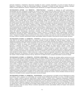 56 
protocolos terapêuticos e diagnósticos. Desenvolver atividades de ensino e pesquisa relacionadas à sua área de atuação. Proceder ao diagnóstico e tratamento no campo da Endocrinologia Pediátrica. Acompanhar a evolução do estado clínico dos pacientes internados. Realizar consultas ambulatoriais. Solicitar e interpretar exames laboratoriais e de imagem relacionados à especialidade. 
TECNOLOGISTA JUNIOR - L-I: MEDICINA – INFECTOLOGIA - Acompanhar as mudanças do perfil epidemiológico e microbiológico das IASs; acompanhar as mudanças que ocorrem em outros hospitais do Rio de Janeiro através de contato com as Comissões de Controle de Infecções Hospitalares (CCIHs); elaborar e atualizar as ISs seguindo modelo da instituição; elaborar e atualizar o Programa de Controle das Infecções Relacionadas à Assistência em Saúde (PCIAS); elaborar sistemas de vigilância e indicadores de IAS; identificar os eventos a serem vigiados; elaborar ficha de coleta de dados; elaborar os indicadores de IAS; elaborar banco de dados; participar na coleta de dados; analisar dados; divulgar os resultados; determinar e atualizar metas para os indicadores de IAS; analisar os dados do sistema de vigilância; comparar os dados com dados de sistemas de vigilância de outros hospitais e países; comparar os indicadores ao longo do tempo; divulgar metas a serem alcançadas ou mantidas, detecção e controle de surtos; efetuar avaliação diária dos dados gerados pelo sistema de vigilância; efetuar avaliação diária dos resultados de microbiologia; trabalho em colaboração com laboratórios de referência para genotipagem de amostras, quando indicado; efetuar avaliação da extensão do surto: detecção e rastreamento de contactante para identificação de casos secundários; desenvolver estudos descritivo e analítico, conforme a necessidade, para detecção de possíveis fontes; adotar medidas de controle como coortes, retreinamentos, mudanças de rotinas, eliminação de fontes; elaborar e implementar cursos e treinamentos, diagnóstico e tratamento das IAS; visitar sistematicamente as enfermarias e CTIs para discussão de casos de clínicos com residentes e staffs com aconselhamento para investigação das infecções, uso de antimicrobianos e dispositivos invasivos; avaliação diária do relatório de uso de antimicrobianos (Intranet assistência Hospitalar, análise clínica-controle de antimicrobianos); efetuar avaliação diária dos resultados de microbiologia; acompanhamento clínico dos pacientes internados em tratamento de infecção; participar das atividades multidisciplinares diárias com médicos, fisioterapeutas, nutricionistas, assistentes sociais, enfermeiros, psicólogos, dentistas; avaliar e acompanhar as complicações infecciosas apresentadas pelos pacientes e doadores; monitorar os resultados de exames complementares realizados no laboratório de microbiologia; definir e implementar políticas de controle e tratamento de infecções e desenvolver atividades de pesquisa e ensino; Participar das atividades médicas assistenciais de rotina nos dias de semana, assim como nas escalas de trabalho de feriados e finais de semana. Oferecer consultoria especializada às demais especialidades médicas do hospital. Emitir pareceres técnicos quando necessário. 
TECNOLOGISTA JUNIOR - L-I: MEDICINA – INTENSIVA - Participar das atividades médicas assistenciais do setor sob a forma de rotina diária ou em regime de plantão diurno e/ou noturno, incluídas as escalas de trabalho dos finais de semana e feriados. Prestar regularmente assistência médica especializada em Terapia Intensiva aos pacientes adultos internados nas Unidades de Terapia Intensiva e nas Unidades Pós-Operatórias do INCA. Prestar atendimento aos pacientes que se encontram sob internação hospitalar ou nas áreas de Pronto Atendimento e, também, nos demais setores do hospital, sempre que necessário, sob a forma de consultoria especializada. Orientar e prescrever o tratamento inicial. Definir a indicação de internação na(s) unidade(s) de terapia intensiva. Solicitar e avaliar exames laboratoriais e de imagem necessários ao diagnóstico e tratamento dos pacientes críticos. Prescrever, dominar a técnica e executar métodos terapêuticos e procedimentos inerentes à especialidade, notadamente a ventilação mecânica, a punção venosa profunda e a intubação traqueal. Conhecer, prescrever e avaliar a execução das modalidades de nutrição utilizadas em pacientes críticos. Conhecer, prescrever e avaliar a execução de procedimentos em hemoterapia. Prescrever, acompanhar e avaliar a execução de terapêuticas de substituição da função renal utilizadas em terapia intensiva. Conhecer, prescrever e avaliar a execução de oxigenação extracorpórea. Supervisionar e orientar as atividades assistenciais, de treinamento e de ensino de médicos residentes, especializandos ou estagiários em sua área de atuação. Participar das reuniões e demais atividades rotineiras do Serviço. Desenvolver atividades de ensino e pesquisa relacionadas à sua área de atuação. 
TECNOLOGISTA JUNIOR - L-I: MEDICINA - INTENSIVA PEDIÁTRICA - Participar das atividades médicas assistenciais do setor sob a forma de rotina diária ou em regime de plantão diurno e/ou noturno, incluídas as escalas de trabalho dos finais de semana e feriados. Prestar regularmente assistência médica especializada em Medicina Intensiva aos pacientes pediátricos internados nas Unidades de Terapia Intensiva e nas Unidades Pós-Operatórias do INCA. Prestar atendimento aos pacientes que se encontram sob internação hospitalar ou na Área de Pronto Atendimento Pediátrico e, também, nos demais setores do hospital, sempre que necessário. Orientar e prescrever o tratamento inicial. Definir a indicação de internação na(s) unidade(s) de terapia intensiva. Solicitar e avaliar exames laboratoriais e de imagem necessários ao diagnóstico e tratamento dos pacientes críticos. Identificar e tratar as diferentes emergências oncológicas. Prescrever, dominar a técnica e executar métodos terapêuticos e procedimentos inerentes à especialidade, notadamente a ventilação mecânica, a punção venosa profunda e a intubação traqueal. Conhecer, prescrever e avaliar a execução das modalidades de nutrição utilizadas em pacientes críticos. Conhecer, prescrever e avaliar a execução de procedimentos em hemoterapia. Prescrever, acompanhar e avaliar a execução de terapêuticas de substituição da função renal utilizadas em terapia intensiva. Supervisionar e orientar as atividades assistenciais, de treinamento e de ensino de médicos residentes, especializandos ou estagiários em sua área de atuação. Participar das reuniões e demais atividades rotineiras do Serviço. Desenvolver atividades de ensino e pesquisa relacionadas à sua área de atuação. 
TECNOLOGISTA JUNIOR - L-I: MEDICINA – MASTOLOGIA - Exercer plenamente as atividades na área de Mastologia nas esferas de assistência, ensino e pesquisa e em conformidade com as normas técnicas definidas pela instituição e/ou serviço. Atividade assistencial clínica e cirúrgica, emissão de pareceres especializados, relatórios médicos, avaliação clínica e diagnostica, planejamento terapêutico, discussão conjunta de casos baseados em evidencias para decisões clínicas. Realização de procedimentos invasivos como biopsias, cirurgias de pequeno, médio e grandes portes. Atividades de acompanhamento ao ensino e formação de residentes na área de Mastologia. Participação em cursos, palestras, simpósios e congressos. Desenvolvimento de trabalhos científicos e de pesquisa clínica na área de Mastologia com foco em soluções para a rede do SUS.Participar das atividades médicas assistenciais de rotina nos dias de semana, assim como nas escalas de trabalho de feriados e finais de semana. Oferecer consultoria especializada às demais especialidades médicas do hospital. Emitir pareceres técnicos quando necessário. 
 