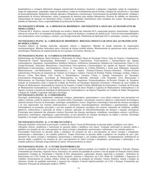 74 
hematimétricos e contagem diferencial; dosagem automatizada de hemácias, leucócitos e plaquetas; coagulação, tempo de coagulação e tempo de sangramento; coagulação, tempo de protombina e tempo de tromboplastina parcial ativada; contagem de reticulócitos e velocidade de hemossedimentação. Bioquímica: métodos aplicados à Bioquímica e imunoensaios. Gerenciamento da qualidade laboratorial: validação e padronização de técnicas laboratoriais, coleta e preparação de materiais para análises laboratoriais. Processo de trabalho em laboratório. Administração de materiais em laboratório clínico. Controle de qualidade. Interferências sobre resultados dos exames. Biossegurança no trabalho de laboratório. Ética e responsabilidade do profissional de laboratório. 
TECNOLOGISTA SÊNIOR - H – I: BIÓLOGO OU BIOMÉDICO - IMUNOGENÉTICA APLICADA AO TRANSPLANTE DE MEDULA ÓSSEA 
O Sistema HLA: histórico, estrutura, distribuição nos tecidos e função das moléculas HLA, organização genética, nomenclatura. Aplicações clínicas do sistema HLA no transplante de medula óssea, registro de doadores e receptores de medula óssea. Testes de histocompatibilidade e suas interpretações: testes sorológicos, celulares e por biologia molecular. Plataformas de tipificação HLA e automação: Luminex, AutoLipa. 
TECNOLOGISTA PLENO - K - I: BIÓLOGO OU BIOMÉDICO - BIOLOGIA MOLECULAR APLICADA AO TRANSPLANTE DE MEDULA ÓSSEA 
Conceitos básicos de biologia molecular, aplicações clínicas e diagnóstico. Métodos de estudo molecular de translocações oncohematológicas. Métodos moleculares para a detecção de doença residual mínima. Monitoramento de quimerismo misto, aplicações e metodologias. Plataformas de sequenciamento de nova geração: íon torrente, illumina, etc. 
TECNOLOGISTA PLENO - K - I: FARMÁCIA EM ONCOLOGIA 
Epidemiologia das Neoplasias; Bases Genéticas e Moleculares do Câncer; Bases de Oncologia Clínica: Tipos de Tumores e Estadiamento; Tratamento do Câncer: Quimioterapia, Radioterapia e Cirurgia; Características Físico-químicas e Farmacológicas dos Agentes Antineoplásicos: Alquilantes, Antimetabólitos, Inibidores Mitóticos, Antibióticos Antitumorais, Inibidores da Topoisomerase (Tipos I e II), Terapia Hormonal, Anticorpos Monoclonais; Características Físico-químicas e Farmacológicas dos Agentes de Suporte: Antieméticos, Bifosfonatos, Corticosteróides, Anti-histamínicos, Fatores de Crescimento de Colônia, Eletrólitos e Soros para Hidratação; Interações Medicamentosas com Medicamentos Antineoplásicos e de Suporte (Fármaco-Fármaco, Fármaco-Alimentos; Fármaco-Exames Laboratoriais); Protocolos de tratamento de Tumores em Crianças e Adultos; Tumores de Próstata, Pulmão, Estômago, Esôfago, Cabeça e Pescoço, Cólon, Reto, Mama, Colo Uterino e Hematológicos; Farmácia Clínica e Atenção Farmacêutica em Oncologia; Fracionamento, Dispensação, Conciliação de Medicamentos: na Admissão, Internação e Alta Hospitalar; Erros Relacionados a Medicamentos em Oncologia; Farmacovigilância em Oncologia; Seguimento Farmacoterapêutico do Paciente Portador de Neoplasia; Atuação do Farmacêutico junto à Equipe de Cuidado do Paciente em Oncologia; Requisitos Estruturais e Humanos de uma Unidade de Preparo de Medicamentos Antineoplásicos Injetáveis de Pequeno e Grande Volume; Qualificação de Fornecedores; Avaliação da Prescrição de Medicamentos Antineoplásicos e de Suporte; Cálculo e correção de doses; Preparo e Logística de Medicamentos Antineoplásicos e de Suporte; Controle e Garantia de Qualidade de Medicamentos Antineoplásicos e de Suporte Preparados em Unidades de Saúde; Biosegurança e Higiene do Trabalho; Legislação Aplicada a Oncologia. 
TECNOLOGISTA PLENO - K - I: FISIOTERAPIA 
Oncologia: epidemiologia, estadiamento, tratamento cirúrgico, radioterápico, quimioterápico e seus efeitos colaterais mais prevalentes em órgãos e sistemas e ainda de tumores ósseos e de partes moles; Fisioterapia: conceituação, recursos e objetivos; conhecimento da fisiologia e anatomia humana. Processo de fisioterapia: semiologia e propedêutica; exame e diagnóstico cinesiológico funcional das doenças oncológicas e de suas repercussões nos sistemas cardiovasculares e pulmonares, musculoesqueléticas, neurológicas e gastrintestinais; abordagem fisioterapêutica na promoção, prevenção e cura das sequelas do tratamento oncológico dos tumores; tratamento do linfedema; cuidados paliativos; conhecimento e prescrição de órteses e próteses; aplicação de eletrotermofototerapia nas doenças e sequelas oncológicas; Fisioterapia para tratamento das alterações cinéticas funcionais das doenças oncológicas, ortopédicas, neurológicas centrais e periféricas, pulmonares, cardiológicas, angiológicas e gastrointestinais, no pós operatório de cirurgias oncológicas em órgãos e sistemas, fisioterapia hospitalar e em terapia intensiva e ainda assistência ventilatória invasiva e não invasiva. 
TECNOLOGISTA PLENO - K - I: NUTRIÇÃO CLÍNICA 
Educação alimentar e nutricional na prevenção e controle do câncer. Causas da Desnutrição no paciente adulto e pediátrico com câncer. 
Alterações clínicas, metabólicas e nutricionais no paciente adulto e pediátrico com câncer. Avaliação nutricional no paciente adulto e pediátrico em situações de: pré e pós-operatório de câncer (cirurgia e transplante); quimioterapia e radioterapia e em cuidados paliativos. 
Necessidades Nutricionais no paciente adulto e pediátrico em situações de: pré e pós-operatório de câncer (cirurgia e transplante); quimioterapia e radioterapia e, em cuidados paliativos. Terapia Nutricional no paciente adulto e pediátrico em situações de: pré e pós- operatório de câncer (cirurgia e transplante); quimioterapia e radioterapia e, em cuidados paliativos. Acompanhamento Ambulatorial no paciente adulto e pediátrico em situações de: pré e pós-operatório de câncer (cirurgia e transplante); quimioterapia e radioterapia e, em cuidados paliativos. Interação droga-nutriente no câncer. Farmoconutrientes no câncer. 
TECNOLOGISTA PLENO – K – I: NUTRIÇÃO EM PRODUÇÃO 
Gestão da qualidade nutricional e sensorial das refeições; Controle higiênico-sanitário em Unidades de Alimentação e Nutrição, Doenças Transmitidas por Alimentos; Aspectos físicos, funcionais e de controle de qualidade do Lactário e área de preparo de Nutrição enteral; Dietas hospitalares; Unidades de Alimentação e Nutrição (UAN): planejamento, organização, direção, supervisão e avaliação; Atribuições do Nutricionista em UAN; Gestão de recursos físicos, humanos, materiais e financeiros em UAN; Saúde do Trabalhador e Segurança no Trabalho; Gerenciamento de resíduos sólidos; Gestão de cardápios na produção de refeições; Técnica Dietética: seleção e preparo de alimentos; Gestão da qualidade nutricional e sensorial das refeições; Controle higiênicosanitário em UAN e Doenças Transmitidas por Alimentos; Promoção da alimentação saudável; APPCC.  