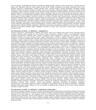 83 
Câncer de pulmão. Tromboembolismo pulmonar. Insuficiência respiratória aguda. Sinusites. Sistema Genitourinário: Avaliação clínica da função renal. Importância clínica do exame simples de urina (EAS). Choque. Insuficiência renal aguda. Insuficiência renal crônica. Distúrbios ácido-base e hidroeletrolitico. Acidoses tubulares renais. Infecções urinárias. Doenças glomerulares. Nefrolitíase (uropatia obstrutiva). Doenças da próstata. Princípios de diálise. Sistema Gastrointestinal: Hemorragia digestiva. Doenças do esôfago. Doença ulceropéptica. Gastrites. Doenças funcionais do tubo digestivo. Doença inflamatória intestinal. Diagnóstico diferencial das diarreias e da síndrome disabsortiva. Parasitoses intestinais. Diarreia. Câncer do estômago. Câncer do cólon. Câncer do pâncreas. Pancreatites. Icterícias. Hepatites. Cirroses e suas complicações. Hepatopatia alcoólica. Hepatopatia induzida por drogas. Diagnóstico diferencial das icterícias e cirrose hepática. Tumores hepáticos. Doenças da vesícula e vias biliares. Princípios sobre nutrição (enteral e parenteral). Diagnóstico diferencial do abdome agudo. Diverticulite e doença diverticular. Sistema Osteoarticular: Osteoporose. Osteoartrite. Febre reumática. Artrite reumatóide. Vasculites. Lúpus eritematoso sistêmico. Síndrome antifosfolipídeo. Esclerodermia e doenças relacionadas. Sindrome de Sjogren. Espondiloartropatias. Sarcoidose. Síndrome de Behçet. Policondrite recidivante. Gota e artropatias associadas a cristais. Artrite reativa. Fibromialgia. Artrite séptica. Fratura patológica. Sistema Neurológico: Meningoencefalites. Doença de Parkinson. Acidente vascular cerebral. Síndromes paraneoplasicas. Doenças desmielinizantes. Esclerose múltipla e Esclerose lateral amiotrófica. Principais síndromes neuromusculares. Principais distúrbios psiquiátricos. Hipertensão intracraniana. Encefalopatias metabólicas. Terapia Intensiva: Delirium. Síndrome do desconforto respiratório agudo. Abordagem ao paciente em choque. Sepse, sepse grave e choque séptico. Abordagem ao paciente em coma. 
TECNOLOGISTA JUNIOR - L-I: MEDICINA – EMERGÊNCIA 
Acidentes ocupacionais e quimioprofilaxias: Hepatites, HIV positivo, tétano, raiva, viajantes, abuso sexual. Doenças infectoparasitárias: Principais síndromes clínicas causadas por vírus, bactérias, fungos, protozoários e helmintos. AIDS e suas complicações. Doenças sexualmente transmissíveis. Síndromes febris, Dengue, Leptospirose, Tétano, Meningites e Endocardite. Dermatologia: Escabiose, Pediculose, Dermatite de Contato, Doença do Soro, Edema Angioneurótico, Urticária e Anafilaxia. Emergência e paciente crítico: Abordagem ao paciente politraumatizado. Principais intoxicações. Procedimentos na sala de emergência. Suporte avançado de vida em cardiologia e suporte avançado de vida no trauma. Delirium. Síndrome do desconforto respiratório agudo. Abordagem ao paciente em choque (Séptico, Hipovolêmico, Cardiogênico, Distributivo, Obstrutivo). Sepse, sepse grave e choque séptico. Abordagem ao paciente em coma. Reposição Volêmica. Princípios de ventilação mecânica. Drogas vasoativas. Procedimentos invasivos de diagnóstico e tratamento. Indicações e complicações: intubação traqueal/traqueostomia/biópsia pulmonar. Transporte e monitoramento do paciente crítico. Infecções e antimicrobianos: antibióticos em imunocompetentes e imunossuprimidos. Endocrinologia e Metabolismo: Cetoacidose diabética, Coma hiperosmolar e Hipoglicemia. Crise tireotóxica e coma mixedematoso. Insuficiência adrenal. Sinais e sintomas: Abordagem aos principais sinais e sintomas na sala de emergência. Principais manobras semiológicas na sala de emergência. Sistema Cardiovascular: Arritmias. Cardiomiopatias (restritiva, congestiva e hipertrófica). Insuficiência cardíaca. Tamponamento cardíaco. Pericardite aguda. Edema Agudo de Pulmão. Crise hipertensiva. Síndromes coronarianas agudas, interpretação eletrocardiográfica e abordagem ao paciente com dor torácica. Angina instável e infarto agudo do miocárdio. Doença valvar cardíaca. Doenças da aorta. Doença arterial periférica. Doença venosa periférica. Síncope e pré-síncope. Edema Agudo de Pulmão. Crise hipertensiva. Parada cardiorrespiratória. Embolia Pulmonar. Oclusão arterial aguda. Sistema Respiratório: Asma brônquica. Enfisema pulmonar e Bronquite crônica. Doença pulmonar obstrutiva crônica. Tabagismo. Pneumotórax. Pneumonias. Insuficiência Respiratória Aguda. Tuberculose. Câncer de pulmão. Sinusites. Sistema Genitourinário: Avaliação clínica da função renal. Importância clínica do exame simples de urina. Choque. Insuficiência renal aguda, retenção urinária aguda e Insuficiência renal crônica. Distúrbios ácido-base e hidroeletrolitico. Acidoses tubulares renais. Infecções urinárias. Doenças glomerulares. Nefrolitíase (uropatia obstrutiva). Doenças da próstata. Doença Inflamatória Pélvica. Princípios de diálise. Sistema Gastrointestinal: Hemorragia digestiva. Doenças do esôfago. Doença ulceropéptica. Gastrites. Doenças funcionais do tubo digestivo. Doença inflamatória intestinal. Diagnóstico diferencial das diarreias e da síndrome disabsortiva. Parasitoses intestinais. Diarreia. Câncer do estômago. Câncer do cólon. Câncer do pâncreas. Pancreatites. Icterícias. Hepatites. Cirroses e suas complicações. Hepatopatia alcoólica. Hepatopatia induzida por drogas. Diagnóstico diferencial das icterícias e cirrose hepática. Tumores hepáticos. Doenças da vesícula e vias biliares. Diverticulite e doença diverticular. Diagnóstico diferencial do abdome agudo. Diagnóstico diferencial das afecções cirúrgicas do abdome. Afecções cirúrgicas do fígado e vias biliares, Afecções cirúrgicas do Pâncreas. Distúrbios da nutrição: suporte nutricional: NPP, nutrição enteral. Isquemia mesentérica. Sistema Osteoarticular: Osteoporose. Osteoartrite. Febre reumática. Artrite reumatóide. Vasculites. Lúpus eritematoso sistêmico. Síndrome antifosfolipídeo. Esclerodermia e doenças relacionadas. Sindrome de Sjogren. Espondiloartropatias. Sarcoidose. Síndrome de Behçet. Policondrite recidivante. Gota e artropatias associadas a cristais. Artrite reativa. Fibromialgia. Artrite séptica. Fratura patológica. Sistema Neurológico: Meningoencefalites. Doença de Parkinson. Acidente vascular cerebral. Síndromes paraneoplasicas. Doenças desmielinizantes. Esclerose múltipla e Esclerose lateral amiotrófica. Principais síndromes neuromusculares. Principais distúrbios psiquiátricos. Meningite carcinomatosa. Síndromes de compressão raquimedular. Crise convulsiva. Alcoolismo e Abstinência Alcoólica. Surtos Psicóticos. Trauma crânio-encefálico. Hipertensão intracraniana. Encefalopatias metabólicas. Oncohematologia: Apresentações agudas das doenças hematológicas. Intercorrências clínicas dos pacientes oncológicos. Trombofilias. Síndromes hemorrágicas agudas. Síndrome de veia cava superior. Neutropenia febril. Síndrome de lise tumoral. Anemia falciforme. Utilização de sangue e derivados. 
TECNOLOGISTA JUNIOR - L-I: MEDICINA - EMERGÊNCIA PEDIÁTRICA 
Puericultura; imunização; calendário nacional de vacinação; alimentação; principais patologias do recém-nascido; problemas de crescimento físico, de desenvolvimento motor e de nutrição; desenvolvimento neurológico; principais patologias oftalmológicas da infância; principais problemas de vias aéreas superiores - nariz, garganta, ouvido, boca e pescoço; principais doenças cardiológicas; distúrbios respiratórios - principais doenças respiratórias; doenças do tubo digestivo e parede abdominal - doenças gastrintestinais; doenças endócrinas; doenças exantemáticas, doenças de pele mais comuns na infância; principais doenças ortopédicas; principais doenças hematológicas; principais doenças oncológicas; principais doenças infectocontagiosas da infância; principais doenças cirúrgicas da infância; urgência e emergência. Protocolos de Paus.  