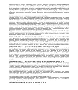 91 
Instrumentais; Validação e Estudos de Estabilidade na Indústria; Equivalência Farmacêutica e Bioequivalência; Boas Práticas de Fabricação e Controle de medicamentos; Boas Práticas em Laboratório de Ensaio; Boas Práticas de Biodisponibilidade e de Bioequivalência; Gerenciamento de resíduos e meio ambiente; Gestão da documentação do Sistema da Qualidade; Gestão da garantia da qualidade; Gestão de serviços ao consumidor; Farmacovigilância; Mecanismos de gestão dos sistemas; Sistemas de auditoria e certificação e qualificação de fornecedores; Sistemas de controle de manutenção; Sistemas de Filtração; Sistemas de informatização para a Indústria Farmacêutica; Logística Farmacêutica: Distribuição e Transporte; Assuntos regulatórios na indústria farmacêutica; Vigilância sanitária de indústrias farmacêuticas; Desenvolvimento de Medicamentos; Gestão da farmacotécnica industrial; Desenvolvimento farmacotécnico; Materiais de embalagem. 
TECNOLOGISTA PLENO K – I: VIGILÂNCIA EM DOENÇAS TRANSMISSÍVEIS 
Organização do Sistema Único de Saúde nos três níveis de governo; a estrutura e organização do sistema de saúde vigente no país. Programa Nacional de Imunização (PNI). Política Nacional de Promoção da Saúde. Políticas Públicas de vigilância em saúde; a vigilância em saúde no âmbito do SUS; papel dos serviços de saúde nos diferentes níveis da assistência na resposta às emergências em saúde pública e eventos de potencial risco sanitário nacional das doenças transmissíveis. Indicadores de saúde; sistemas nacionais de informação para doenças transmissíveis; diagnóstico de saúde; diagnóstico, tratamento e prevenção das doenças transmissíveis de notificação obrigatória, monitoramento e avaliação de intervenções para controle ou eliminação ou erradicação de doenças transmissíveis; controle da tuberculose, hanseníase, sífilis congênita e HIV/AIDS e hepatites. Controle e avaliação de risco e programas de educação. Apoio aos profissionais da saúde nas intervenções e no processo de saúde – doença dos indivíduos aliado ao gerenciamento de soluções tecnológicas mitigadoras e da avaliação e controle das doenças transmissíveis. Investigação, monitoração e avaliação de riscos e dos determinantes dos agravos transmissíveis e dos danos as saúde e ao meio ambiente. Contribuição da vigilância em saúde e ferramentas para ações de controle e monitoramento de epidemias, endemias regionais e de vetores relacionados as doenças transmissíveis. 
Planejamento, execução e avaliação do processo de vigilância em saúde das doenças transmissíveis. Composição de equipes multidisciplinares para o planejamento, execução, monitoramento e avaliação do processo de vigilância das doenças transmissíveis. Desenhos de estudos epidemiológicos para investigação de doenças transmissíveis. Desenho de estudos avaliativos de efetividade e impacto de intervenções e ou políticas públicas com foco nas doenças transmissíveis. 
TECNOLOGISTA PLENO K – I: VIGILÂNCIA EM DOENÇAS CRÔNICAS NÃO TRANSMISSÍVEIS E AGRAVOS DA SAÚDE 
Cenário epidemiológico do Brasil: transição demográfica e epidemiológica das DCNT e Agravos da Saúde. Determinantes sociais, ambientais e biológicos do processo saúde-doença. Epidemiologia e vigilância das DCNT e Agravos da Saúde e de seus fatores de risco. Sistemas de Informação em Saúde no Brasil. Parâmetros técnicos na organização da rede de atenção à saúde das pessoas com DCNT e Agravos da Saúde. Ações de saúde: promoção da saúde, prevenção e controle das DCNT e Agravos da Saúde. Redes em atenção à saúde: definição, organização de linhas de cuidado em saúde das pessoas com DCNT e Agravos da Saúde. Cuidado integral em saúde. Avaliação e monitoramento de políticas e programas de saúde pública para DCNT e Agravos da Saúde. Informação, Comunicação e Educação em Saúde. 
TECNOLOGISTA PLENO K – I: VIGILÂNCIA EM SAÚDE AMBIENTAL E SAÚDE DO TRABALHADOR 
Gestão de segurança e saúde no trabalho. Vigilância em saúde do trabalhador. Saúde do trabalhador no SUS. Desenvolvimento de ações de saúde do trabalhador. Rede nacional de atenção integral à saúde do trabalhador- RENAST. Identificação de possíveis riscos à saúde do trabalhador. Patologia do trabalho. Serviços de saúde ocupacional. CIPA e SIPAT. Organização do serviço de saúde do trabalhador. Toxicologia ambiental. Normas regulamentadoras aprovadas pela Portaria 3214, de 8 de junho de 1978 (e suas alterações). Acidentes do trabalho: conceito, aspectos legais, registros, taxas de frequência e gravidade, custos, prevenção. Programa de Controle Médico de Saúde Ocupacional - PCMSO. Programa de Prevenção de Riscos Ambientais - PPRA. Legislação Brasileira relativa à Ergonomia. Higiene do Trabalho. Conceito e classificação dos riscos ocupacionais - agentes físicos, químicos e biológicos. Objetivos da higiene ocupacional. Limites de Exposição. Indicadores de saúde. Epidemiologia ambiental. Doenças profissionais e do trabalho. Doenças relacionadas ao Trabalho. Vigilância ambiental em saúde. Avaliação e gerenciamento de risco. Sistema Nacional de Vigilância Ambiental em Saúde. 
TECNOLOGISTA PLENO K – I: SISTEMAS DE INFORMAÇÃO DE SAÚDE E ANÁLISE DE SITUAÇÃO DE SAÚDE 
Principais conceitos e metodologias sobre Análise de Situação em Saúde. Sistemas de informações em Saúde. Inquéritos populacionais. Análise quantitativa de grandes bancos de dados de saúde. Monitoramento e avaliação de políticas e programas de saúde do SUS. Construção e interpretação dos principais indicadores em saúde no Brasil: demográficos, socioeconômicos, mortalidade, morbidade, recursos e cobertura. Desenhos de estudos epidemiológicos. Sistema Único de Saúde: princípios, diretrizes, organização e gestão. Determinantes sociais, ambientais e biológicos do processo saúde-doença. Informação, Comunicação e Educação em Saúde. 
TECNOLOGISTA EM C&T JUNIOR L – I: GESTÃO DE POLÍTICAS PÚBLICAS EM SAÚDE 
Análise das políticas públicas de Saúde. A Política de Saúde: aspectos atuais. Administração em Saúde: Planejamento e a gestão em saúde; Teorias organizacionais; Bases gerais do planejamento em saúde; Gestão e monitoramento do plano: Indicadores de avaliação e,Sistema de gerenciamento do plano. Elaboração de projetos de investigação e intervenção. 
TECNOLOGISTA JUNIOR L – I: GESTÃO DA INFORMAÇÃO E DO CONHECIMENTO 
Estrutura e projeto organizacional; Planejamento e estratégia; Gestão e monitoramento da informação: Indicadores de avaliação, Sistema de gerenciamento da informação, Tecnologia da Informação, Legislação específica – Lei da Informação 12527. Ética e responsabilidade; Administração de operações e da qualidade; Gestão do conhecimento. 
TECNOLOGISTA JUNIOR L – AVALIAÇÃO DE TECNOLOGIAS EM SAÚDE  