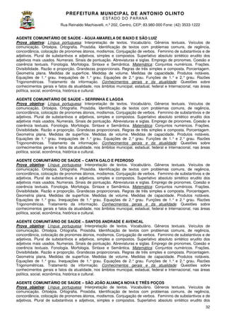 PREFEITURA MUNICIP AL DE ANTONIO OLINTO
E ST A DO DO P A R AN Á
Rua Reinaldo Machiavelli n.º 202, Centro, CEP: 83.980-000 Fone: (42 3533-1222
Machiavelli,
000
(42)
AGENTE COMUNITÁRIO DE SAÚDE - ÁGUA AMARELA DE BAIXO E SÃO LUIZ
Prova objetiva: Língua portuguesa: Interpretação de textos. Vocabulário. Gêneros textuais. Veículos de
:
comunicação. Ortoépia. Ortografia. Prosódia. Identificação de textos com problemas comuns, de regência,
concordância, colocação de pronomes átonos, modismos. Conjugação de verbos. Feminin de substantivos e de
Feminino
adjetivos. Plural de substantivos e adjetivos, simples e compostos. Superlativo absoluto sintético erudito dos
adjetivos mais usados. Numerais. Sinais de pontuação. Abreviaturas e siglas. Emprego de pronomes. Coesão e
coerência textuais. Fonologia. Morfologia. Sintaxe e Semântica. Matemática: Conjuntos numéricos. Frações.
ais.
Divisibilidade. Razão e proporção. Grandezas proporcionais. Regras de três simples e composta. Porcentagem.
Geometria plana. Medidas de superfície. Medidas de volume. Medidas de capacidade. Produtos notáveis.
volume.
Equações de 1.° grau. Inequações de 1.° grau. Equações de 2.° grau. Funções de 1.° e 2.° grau. Razões
Trigonométricas. Tratamento da informação. Conhecimentos gerais e da atualidade Questões sobre
atualidade:
conhecimentos gerais e fatos da atualidade, nos âmbitos municipal, estadual, federal e Internacional, nas áreas
política, social, econômica, histórica e cultural.
AGENTE COMUNITÁRIO DE SAÚDE – SERRINHA E LAGOA
Prova objetiva: Língua portuguesa: Interpretação de textos. Vocabulário. Gêneros textuais. Veículos de
:
comunicação. Ortoépia. Ortografia. Prosódia. Identificação de textos com problemas comuns, de regência,
concordância, colocação de pronomes átonos, modismos. Conjugação de verbos. Feminino de substantivos e de
Feminino
adjetivos. Plural de substantivos e adjetivos, simples e compostos. Superlativo absoluto sintético erudito dos
adjetivos mais usados. Numerais. Sinais de pontuação. Abreviaturas e siglas. Emprego de pronomes. Coesão e
coerência textuais. Fonologia. Morfologia. Sintaxe e Semântica. Matemática: Conjuntos numéricos. Frações.
Divisibilidade. Razão e proporção. Grandezas proporcionais. Regras de três simples e composta. Porcentagem.
Geometria plana. Medidas de superfície. Medidas de volume. Medidas de capacidade. Produtos notáveis.
Equações de 1.° grau. Inequações de 1.° grau. Equações de 2.° grau. Funções de 1.° e 2.° grau. Razões
rau.
Trigonométricas. Tratamento da informação. Conhecimentos gerais e da atualidade Questões sobre
atualidade:
conhecimentos gerais e fatos da atualidade, nos âmbitos municipal, estadual, federal e Internacional, nas áreas
estadual,
política, social, econômica, histórica e cultural.
AGENTE COMUNITÁRIO DE SAÚDE – CANTA GALO E PEDROSO
Prova objetiva: Língua portuguesa: Interpretação de textos. Vocabulário. Gêneros textuais. Veículos de
:
comunicação. Ortoépia. Ortografia. Prosódia. Identificação de textos com problemas comuns, de regência,
concordância, colocação de pronomes átonos, modismos. Conjugação de verbos. Feminin de substantivos e de
Feminino
adjetivos. Plural de substantivos e adjetivos, simples e compostos. Superlativo absoluto sintético erudito dos
adjetivos mais usados. Numerais. Sinais de pontuação. Abreviaturas e siglas. Emprego de pronomes. Coesão e
coerência textuais. Fonologia. Morfologia. Sintaxe e Semântica. Matemática: Conjuntos numéricos. Frações.
ais.
Divisibilidade. Razão e proporção. Grandezas proporcionais. Regras de três simples e composta. Porcentagem.
Geometria plana. Medidas de superfície. Medidas de volume. Medidas de capacidade. Produtos notáveis.
volume.
Equações de 1.° grau. Inequações de 1.° grau. Equações de 2.° grau. Funções de 1.° e 2.° grau. Razões
Trigonométricas. Tratamento da informação. Conhecimentos gerais e da atualidade Questões sobre
atualidade:
conhecimentos gerais e fatos da atualidade, nos âmbitos municipal, estadual, federal e Internacional, nas áreas
política, social, econômica, histórica e cultural.
AGENTE COMUNITÁRIO DE SAÚDE – SANTOS ANDRADE E AVENCAL
Prova objetiva: Língua portuguesa: Interpretação de textos. Vocabulário. Gêneros textuais. Veículos de
:
comunicação. Ortoépia. Ortografia. Prosódia. Identificação de textos com problemas comuns, de regência,
concordância, colocação de pronomes átonos, modismos. Conjugação de verbos. Feminin de substantivos e de
Feminino
adjetivos. Plural de substantivos e adjetivos, simples e compostos. Superlativo absoluto sintético erudito dos
adjetivos mais usados. Numerais. Sinais de pontuação. Abreviaturas e siglas. Emprego de pronomes. Coesão e
coerência textuais. Fonologia. Morfologia. Sintaxe e Semântica. Matemática: Conjuntos numéricos. Frações.
ais.
Divisibilidade. Razão e proporção. Grandezas proporcionais. Regras de três simples e composta. Porcentagem.
Geometria plana. Medidas de superfície. Medidas de volume. Medidas de capacidade. Produtos notáveis.
volume.
Equações de 1.° grau. Inequações de 1.° grau. Equações de 2.° grau. Funções de 1.° e 2.° grau. Razões
Trigonométricas. Tratamento da informação. Conhecimentos gerais e da atualidade Questões sobre
atualidade:
conhecimentos gerais e fatos da atualidade, nos âmbitos municipal, estadual, federal e Internacional, nas áreas
política, social, econômica, histórica e cultural.
AGENTE COMUNITÁRIO DE SAÚDE – SÃO JOÃO ALIANÇA NOVA E TRÊS POÇOS
Prova objetiva: Língua portuguesa: Interpretação de textos. Vocabulário. Gêneros textuais. Veículos de
:
comunicação. Ortoépia. Ortografia. Prosódia. Identificação de textos com problemas comuns, de regência,
concordância, colocação de pronomes átonos, modismos. Conjugação de verbos. Feminin de substantivos e de
Feminino
adjetivos. Plural de substantivos e adjetivos, simples e compostos. Superlativo absoluto sintético erudito dos
32

 