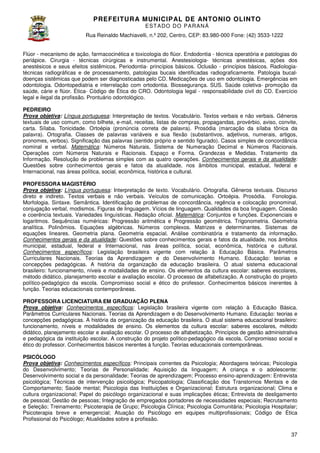 PREFEITURA MUNICIP AL DE ANTONIO OLINTO
E ST A DO DO P A R AN Á
Rua Reinaldo Machiavelli n.º 202, Centro, CEP: 83.980-000 Fone: (42 3533-1222
Machiavelli,
000
(42)
Flúor - mecanismo de ação, farmacocinética e toxicologia do flúor. Endodontia - técnica operatória e patologias do
periápice. Cirurgia - técnicas cirúrgicas e instrumental. Anestesiologia técnicas anestésicas, ações dos
Anestesiologiaanestésicos e seus efeitos sistêmicos. Peri
Periodontia- princípios básicos. Oclusão - princípios básicos. Radiologia
Radiologiatécnicas radiográficas e de processamento, patologias bucais identificadas radiograficamente. Patologia bucal
bucaldoenças sistêmicas que podem ser diagnosticadas pelo CD. Medicações de uso em odontologia. Emergências em
odontologia. Odontopediatria e interrelação com ortodontia. Biossegurança. SUS. Saúde coletiva promoção da
coletivasaúde, cárie e flúor. Ética- Código de Ética do CRO. Odontologia legal - responsabilidade civil do CD. Exercício
legal e ilegal da profissão. Prontuário odontológico.
al
PEDREIRO
Prova objetiva: Língua portuguesa: Interpretação de textos. Vocabulário. Textos verbais e não verbais. Gêneros
textuais de uso comum, como bilhete, e mail, receitas, listas de compras, propagandas, provérbio, aviso, convite,
e-mail,
carta. Sílaba. Tonicidade. Ortoépia (pronúncia correta de palavra). Prosódia (marcação da sílaba tônica da
palavra).
palavra). Ortografia. Classes de palavras variáveis e sua flexão (substantivos, adjetivos, numerais, artigos,
pronomes, verbos). Significação das palavras (sentido próprio e sentido figurado). Casos simples de conc
concordância
nominal e verbal. Matemática: Números Naturais, Sistema de Numeração Decimal e Números Racionais.
Operações com Números Naturais e Racionais. Espaço e Forma. Grandezas e Medidas. Tratamento da
Informação. Resolução de problemas simples com as quatro operações. Conhecimentos gerais e da atualidade:
Questões sobre conhecimentos gerais e fatos da atualidade, nos âmbitos municipal, estadual, federal e
Internacional, nas áreas política, social, econômica, histórica e cultural.
PROFESSORA MAGISTÉRIO
Interpretação
Prova objetiva: Língua portuguesa: Interpretação de texto. Vocabulário. Ortografia. Gêneros textuais. Discurso
direto e indireto. Textos verbais e não verbais. Veículos de comunicação. Ortoépia. Prosódia. Fonologia.
Morfologia. Sintaxe. Semântica. Identificação de problemas de concordância, regência e colocação pronominal,
regência
conjugação verbal, modismos. Figuras de linguagem. Vícios de linguagem. Qualidades da boa linguagem. Coesão
e coerência textuais. Variedades linguísticas. Redação oficial. Matemática: Conjuntos e funções. Exponenciais e
logaritmos. Sequências numéricas: Progressão aritmética e Progressão geométrica. Trigonometria. Geometria
analítica. Polinômios. Equações algébricas. Números complexos. Matrizes e determinantes. Sistemas de
equações lineares. Geometria plana. Geometria espacial. Análise combinatória e tratamento da informação.
eares.
Conhecimentos gerais e da atualidade Questões sobre conhecimentos gerais e fatos da atualidade, nos âmbitos
atualidade:
municipal, estadual, federal e Internacional, nas áreas política, social, econômica, histórica e cultural.
áreas
Conhecimentos específicos: Legislação brasileira vigente com relação à Educação Básica. Parâmetros
Curriculares Nacionais. Teorias da Aprendizagem e do Desenvolvimento Humano. Educação: teorias e
concepções pedagógicas. A história da organização da educação brasileira. O atual sistema educacional
ões
brasileiro: funcionamento, níveis e modalidades de ensino. Os elementos da cultura escolar: saberes escolares,
método didático, planejamento escolar e avaliação escolar. O processo de alfabetização. A construção do projeto
político-pedagógico da escola. Compromisso social e ético do professor. Conhecimentos básicos inerentes à
pedagógico
função. Teorias educacionais contemporâneas.
PROFESSORA LICENCIATURA EM GRADUAÇÃO PLENA
Prova objetiva: Conhecimentos específicos Legislação brasileira vigente com relação à Educação Básica.
específicos:
Parâmetros Curriculares Nacionais. Teorias da Aprendizagem e do Desenvolvimento Humano. Educação: teorias e
concepções pedagógicas. A história da organização da educação brasileira. O atual sistema educacional brasileiro:
ização
funcionamento, níveis e modalidades de ensino. Os elementos da cultura escolar: saberes escolares, método
didático, planejamento escolar e avaliação escolar. O processo de alfabetização. Princípios de gestão administrativa
.
e pedagógica da instituição escolar. A construção do projeto político-pedagógico da escola. Compromisso social e
pedagógico
ético do professor. Conhecimentos básicos inerentes à função. Teorias educacionais contemporâneas.
PSICÓLOGO
Prova objetiva: Conhecimentos específicos Principais correntes da Psicologia; Abordagens teóricas; Psicologia
específicos:
do Desenvolvimento; Teorias de Personalidade; Aquisição da linguagem; A criança e o adolescente:
Desenvolvimento social e da personalidade; Teorias de aprendizagem; Processo ensino
ensino-aprendizagem: Entrevista
psicológica; Técnicas de intervenção psicológica; Psicopatologia; Classificação dos Transtornos Mentais e de
Comportamento; Saúde mental; Psicologia das Instituições e Organizacional; E
Estrutura organizacional; Clima e
ura
cultura organizacional; Papel do psicólogo organizacional e suas implicações éticas; Entrevista de desligamento
de pessoal; Gestão de pessoas; Integração de empregados portadores de necessidades especiais; Recrutamento
e Seleção; Treinamento; Psicoterapia de Grupo; Psicologia Clínica; Psicologia Comunitária; Psicologia Hospitalar;
;
Psicoterapia breve e emergencial; Atuação do Psicólogo em equipes multiprofissionais; Código de Ética
Profissional do Psicólogo; Atualidades sobre a pr
profissão.
37

 