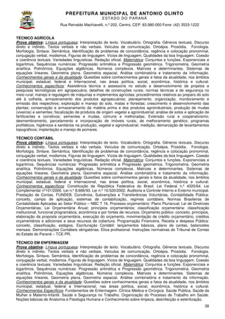 PREFEITURA MUNICIP AL DE ANTONIO OLINTO
E ST A DO DO P A R AN Á
Rua Reinaldo Machiavelli n.º 202, Centro, CEP: 83.980-000 Fone: (42 3533-1222
Machiavelli,
000
(42)
TÉCNICO AGRÍCOLA
Prova objetiva: Língua portuguesa: Interpretação de texto. Vocabulário. Ortografia. Gêneros textuais. Discurso
direto e indireto. Textos verbais e não verbais. Veículos de comunicação. Ortoépia. Prosódia. Fonologia.
Morfologia. Sintaxe. Semântica. Identificação de problemas de concordância, regência e colocação pronominal,
concordância,
conjugação verbal, modismos. Figuras de linguagem. Vícios de linguagem. Qualidades da boa linguagem. Coesão
e coerência textuais. Variedades linguísticas. Redação oficial. Matemática: Conjuntos e funções. Exponenciais e
logaritmos. Sequências numéricas: Progressão aritmética e Progressão geométrica. Trigonometria. Geometria
analítica. Polinômios. Equações algébricas. Números complexos. Matrizes e determinantes. Sistemas de
equações lineares. Geometria plana. Geometria espacial. Análise combinatória e tratamento da informação.
espacial.
Conhecimentos gerais e da atualidade Questões sobre conhecimentos gerais e fatos da atualidade, nos âmbitos
atualidade:
municipal, estadual, federal e Internacional, nas áreas política, social, econômica, histórica e cultural.
Conhecimentos específicos: Assistência técnica e assessoria no estudo e desen
desenvolvimento de projetos e
pesquisas tecnológicas em agropecuária; detalhes de construções rurais; normas técnicas e de segurança no
meio rural; manejo e regulagem de máquinas e implementos agrícolas; procedimentos relativos ao preparo do solo
até à colheita, armazenamento dos produtos agropecuários; planejamento, organização, monitoramento e
,
emissão dos respectivos; exploração e manejo do solo, matas e florestas; crescimento e desenvolvimento das
plantas; conservação e armazenamento da matéria prima e dos produtos agroindustriais; produção de mudas
produtos
(viveiros) e sementes; fiscalização de produtos de origem vegetal e agroindustrial; análise de solos e aplicação de
fertilizantes e corretivos; sementes e mudas, comuns e melhoradas; Extensão rural e cooperativismo
cooperativismo;
desmembramento, parcelamento e incorporação de imóveis rurais; de melhoramento genético; programas
profiláticos, higiênicos e sanitários na produção, vegetal e agroindustrial; medição, demarcação de levantamentos
topográficos; implantação e manejo de pom
pomares.
TÉCNICO CONTÁBIL
Prova objetiva: Língua portuguesa: Interpretação de texto. Vocabulário. Ortografia. Gêneros textuais. Discurso
direto e indireto. Textos verbais e não verbais. Veículos de comunicação. Ortoépia. Prosódia. Fonologia.
Morfologia. Sintaxe. Semântica. Identificação de problemas de concordância, regência e colocação pronominal,
concordância,
conjugação verbal, modismos. Figuras de linguagem. Vícios de linguagem. Qualidades da boa linguagem. Coesão
e coerência textuais. Variedades linguísticas. Redação oficial. Matemática: Conjuntos e funções. Exponenciais e
logaritmos. Sequências numéricas: Progressão aritmética e Progressão geométrica. Trigonometria. Geometria
analítica. Polinômios. Equações algébricas. Números complexos. Matrizes e determinantes. Sistemas de
equações lineares. Geometria plana. Geometria espacial. Análise combinatória e tratamento da informação.
espacial.
Conhecimentos gerais e da atualidade Questões sobre conhecimentos gerais e fatos da atualidade, nos âmbitos
atualidade:
municipal, estadual, federal e Internacional, nas áreas política, social, econômica, histór
histórica e cultural.
Conhecimentos específicos: Constituição da República Federativa do Brasil. Lei Federal n.º 4320/64. Lei
Complementar nº101/2000. Lei n.º 8.666/93. Lei n.º 10.520/2002. Auditoria e Controle Interno e Externo municipal.
Prestação de Contas. FUNDEB. Convênios, Subvenções e Transferências Voluntárias. Contabilidade Pública:
conceito, campo de aplicação, sistemas de contabilização, regimes contábeis. Normas Brasileiras de
Contabilidade Aplicadas ao Setor Público – NBC T 16. Processo orçamentário: Plano Plurianual; Lei de Diretrizes
:
Orçamentárias; Lei Orçamentária Anual; princípios orçamentários; classificação orçamentária: classificação
institucional, funcional programática, econômica e por fontes de recursos. Orçamento público: conceito, princíp
princípios,
elaboração da proposta orçamentária, execução do orçamento, movimentação de crédito orçamentário, créditos
orçamentários e adicionais e seus recursos de cobertura. Programação Financeira. Receita e despesa Pública:
conceito, classificação, estágios. Escrituração Contábil: lançamentos básicos, plano de contas, balancetes
scrituração
mensais. Demonstrações Contábeis obrigatórias. Ética profissional. Instruções normativas do Tribunal de Contas
do Estado do Paraná – TCE-PR.
TÉCNICO EM ENFERMAGEM
Prova objetiva: Língua portuguesa: Interpretação de texto. Vocabulário. Ortografia. Gêneros textuais. Discurso
direto e indireto. Textos verbais e não verbais. Veículos de comunicação. Ortoépia. Prosódia. Fonologia.
Morfologia. Sintaxe. Semântica. Identificação de problemas de concordância, regência e colocação pronominal,
concordância,
conjugação verbal, modismos. Figuras de linguagem. Vícios de linguagem. Qualidades da boa linguagem. Coesão
e coerência textuais. Variedades linguísticas. Redação oficial. Matemática: Conjuntos e funções. Exponenciais e
logaritmos. Sequências numéricas: Progressão aritmética e Progressão geométrica. Trigonometria. Geometria
analítica. Polinômios. Equações algébricas. Números complexos. Matrizes e determinantes. Sistemas de
equações lineares. Geometria plana. Geometria espacial. Análise combinatória e tratamento da informação.
espacial.
Conhecimentos gerais e da atualidade Questões sobre conhecimentos gerais e fatos da atualidade, nos âmbitos
atualidade:
municipal, estadual, federal e Internacional, nas áreas política, social, econômica, histór
histórica e cultural.
Conhecimentos Específicos: Fundamentos de Enfermagem. Clínica Médica e Cirúrgica. Saúde Pública. Saúde da
Mulher e Materno-Infantil. Saúde e Segurança no Trabalho. Organização do Processo de Trabalho em Saúde.
Infantil.
Noções básicas de Anatomia e Fisiologia Humana e Conhecimento sobre limpeza, desinfecção e esterilização.
isiologia
38

 