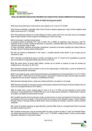 EDITAL DE CONCURSO PÚBLICO PARA PROVIMENTO DE CARGO EFETIVO TÉCNICO ADMINISTRATIVO EM EDUCAÇÃO

                                           EDITAL Nº 15/2013 de 03 de janeiro de 2013


8.1.5. Gozar de boa saúde física e mental, tendo em vista o disposto no art. 14 da Lei nº 8.112/1990;

8.1.6. Comprovar habilitação, escolaridade, idade mínima (18 anos) e requisitos exigidos para o cargo, conforme exigências deste
edital e nos termos da Lei nº 11.091/2005;

8.1.7. Estar devidamente registrado em Conselho Regional de Classe, quando couber, bem como estar quite com as obrigações
legais do órgão fiscalizador e demais exigências de habilitação para o exercício do cargo.

8.2. No ato da posse, o candidato nomeado deverá:
a) apresentar Carteira de Identidade, CPF, Título de Eleitor, PIS ou PASEP (se cadastrado), Grupo Sanguíneo e fator RH,
Declaração de Bens e Valores, Certidão de Nascimento ou Casamento e Certificado Militar (para homens) e documentação que
comprove a escolaridade exigida no edital;
b) Prestar informações, apresentar documentação complementar e preencher os formulários solicitados pelo Instituto Federal de
Educação, Ciência e Tecnologia Sudeste de Minas Gerais.

8.3. Além dos requisitos já estabelecidos no item anterior, o candidato aprovado deverá atender ao que se segue para ser
empossado no cargo:

8.3.1. A demissão ou a destituição de cargo em comissão, por infringência do art. 117, incisos IX e XI, incompatibiliza o ex-servidor
para nova investidura em cargo público federal, pelo prazo de 5 (cinco) anos;

8.3.2. Não poderá retornar ao serviço público federal o servidor que for demitido ou destituído do cargo em comissão por
infringência do art. 132, incisos I, IV, VIII, X e XI;

8.3.3. Apresentar declaração quanto ao exercício ou não de outro cargo/emprego ou função pública e quanto ao recebimento de
proventos de aposentadorias e/ou pensões;

8.3.3.1. A acumulação de cargos somente será permitida àqueles casos estabelecidos na Constituição Federal, na Lei nº 8.112/90 e
Parecer AGU GQ nº. 145/98, disponível no site www.agu.gov.br, não podendo o somatório da carga horária dos cargos acumulados
ultrapassarem 60 horas semanais, respeitada a compatibilidade de horários;

8.3.4. Apresentar declaração de bens e valores que constituam patrimônio e, se casado (a), a do cônjuge;

8.3.5. Apresentar declaração de autorização de acesso às Declarações de Ajuste Anual do Imposto de Renda de Pessoa Física, de
acordo com a Instrução Normativa do TCU nº 65/2011;

8.3.6. Ter aptidão física e mental, conforme artigo 5º, inciso VI, da Lei nº 8.112/90, que será averiguada em exame médico
admissional, de responsabilidade do IF SUDESTE MG, para o qual se exigirá exames laboratoriais e complementares à expensas
do candidato, cuja relação será oportunamente fornecida.

8.4. O candidato aprovado será convocado para a posse, que deverá ocorrer no prazo improrrogável de 30 (trinta) dias, contados
da publicação do ato de sua nomeação. O não pronunciamento do convocado no prazo estipulado obrigará o Instituto Federal de
Educação, Ciência e Tecnologia Sudeste de Minas Gerais a excluí-lo da portaria de nomeação, convocando o próximo candidato
classificado.

8.5. A posse do candidato restringe-se às vagas oferecidas no presente Edital, exceto se a ampliação desse limite for autorizada
pelo órgão competente para tal fim.

8.6. O candidato nomeado para o cargo de provimento efetivo fica sujeito, nos termos do artigo 41, "caput" da Constituição Federal,
com redação dada pela Emenda Constitucional nº 19/98, e a Lei nº 11.091/2005, a estágio probatório, durante o qual sua aptidão,
capacidade e desempenho no cargo serão avaliados.


                                                           Página 11 de 14
 
