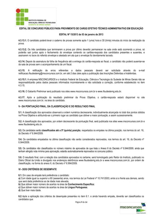 EDITAL DE CONCURSO PÚBLICO PARA PROVIMENTO DE CARGO EFETIVO TÉCNICO ADMINISTRATIVO EM EDUCAÇÃO

                                          EDITAL Nº 15/2013 de 03 de janeiro de 2013

4.3.13.1. O candidato poderá levar o caderno de provas somente após 1 (uma) hora e 30 (trinta) minutos do início da realização da
prova.

4.3.13.2. Os três candidatos que terminarem a prova por último deverão permanecer na sala onde está ocorrendo a prova, só
poderão sair juntos após o fechamento do envelope contendo os cartões-resposta dos candidatos presentes e ausentes, e
assinarem no lacre do referido envelope e atestado em ata que o envelope foi devidamente lacrado.

4.3.14. Depois da assinatura da folha de frequência até a entrega do cartão-resposta ao fiscal, o candidato não poderá ausentar-se
da sala de provas sem o acompanhamento de um fiscal.

4.3.15. A retificação de erros referentes a dados pessoais deverá ser solicitada através do e-mail
retificacao.ifsudestemg@msconcursos.com.br, em até 2 dias úteis após a publicação das Inscrições Deferidas e Indeferidas.

4.3.15.1. A empresa MSCONCURSOS e o Instituto Federal de Educação, Ciência e Tecnologia do Sudeste de Minas Gerais não se
responsabilizarão pelos dados pessoais informados incorretamente e não solicitada a correção, conforme estabelecido no item
4.3.15.

4.3.16. O Gabarito Preliminar será publicado nos sites www.msconcursos.com.br e www.ifsudestemg.edu.br.

4.3.17. Após a publicação do resultado preliminar da Prova Objetiva, o cartão-resposta estará disponível no site
www.msconcursos.com.br, na área do candidato.

V - DA PONTUAÇÃO FINAL, DA CLASSIFICAÇÃO E DO RESULTADO FINAL

5.1. A classificação dos aprovados observará a ordem numérica decrescente, individualmente alcançada no total dos pontos obtidos
na Prova Objetiva e atribuindo-se o primeiro lugar ao candidato que obtiver a maior pontuação, e assim sucessivamente.

5.2. A classificação dos aprovados, por ordem decrescente da pontuação final, será publicada nos sites www.msconcursos.com.br e
www.ifsudestemg.edu.br.

5.3. Os candidatos serão classificados até a 5ª (quinta) posição, respeitados os empates na última posição, nos termos do art. 16,
do Decreto nº 6.944/2009.

5.4. Os candidatos empatados na última classificação não serão considerados reprovados, nos termos do art. 16, do Decreto nº
6.944/2009.

5.5. Os candidatos não classificados no número máximo de aprovados de que trata o Anexo II do Decreto nº 6.944/2009, ainda que
tenham atingido nota mínima para aprovação, estarão automaticamente reprovados no concurso público.

5.6. O resultado final, com a relação dos candidatos aprovados no certame, será homologado pelo Reitor do Instituto, publicado no
Diário Oficial da União e divulgado nos endereços eletrônicos www.ifsudestemg.edu.br e www.msconcursos.com.br, por ordem de
classificação, na forma do anexo II, do Decreto nº 6.994/2009.

VI - DOS CRITÉRIOS DE DESEMPATE

6.1. Em caso de empate terá preferência o candidato:
a) Com idade igual ou superior a 60 (sessenta) anos, nos termos da Lei Federal nº 10.741/2003, entre si e frente aos demais, sendo
que será dada preferência ao de idade mais elevada;
b) Que obtiver maior número de acertos na área de Conhecimento Específico;
c) Que obtiver maior número de acertos na área de Língua Portuguesa;
d) Que tiver mais idade.

6.2. Após a aplicação dos critérios de desempate presentes no item 6.1. e ainda havendo empate, deverão ser classificados os
candidatos que:
                                                          Página 9 de 14
 