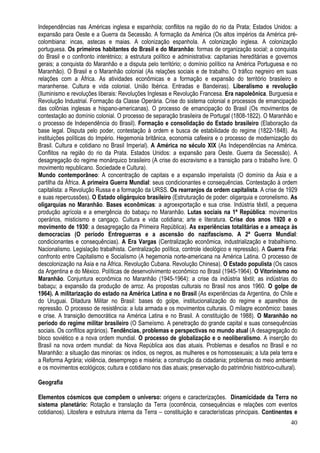 40
Independências nas Américas inglesa e espanhola; conflitos na região do rio da Prata; Estados Unidos: a
expansão para Oeste e a Guerra da Secessão. A formação da América (Os altos impérios da América pré-
colombiana: incas, astecas e maias. A colonização espanhola. A colonização inglesa. A colonização
portuguesa. Os primeiros habitantes do Brasil e do Maranhão: formas de organização social; a conquista
do Brasil e o confronto interétnico; a estrutura político e administrativa: capitanias hereditárias e governos
gerais; a conquista do Maranhão e a disputa pelo território; o domínio político na América Portuguesa e no
Maranhão). O Brasil e o Maranhão colonial (As relações sociais e de trabalho. O tráfico negreiro em suas
relações com a África. As atividades econômicas e a formação e expansão do território brasileiro e
maranhense. Cultura e vida colonial. União Ibérica. Entradas e Bandeiras). Liberalismo e revolução
(Iluminismo e revoluções liberais: Revoluções Inglesas e Revolução Francesa. Era napoleônica. Burguesia e
Revolução Industrial. Formação da Classe Operária. Crise do sistema colonial e processos de emancipação
das colônias inglesas e hispano-americanas). O processo de emancipação do Brasil (Os movimentos de
contestação ao domínio colonial. O processo de separação brasileira de Portugal (1808-1822). O Maranhão e
o processo de Independência do Brasil). Formação e consolidação do Estado brasileiro (Elaboração da
base legal. Disputa pelo poder, contestação à ordem e busca de estabilidade do regime (1822-1848). As
instituições políticas do Império. Hegemonia britânica, economia cafeeira e o processo de modernização do
Brasil. Cultura e cotidiano no Brasil Imperial). A América no século XIX (As Independências na América.
Conflitos na região do rio da Prata. Estados Unidos: a expansão para Oeste. Guerra da Secessão). A
desagregação do regime monárquico brasileiro (A crise do escravismo e a transição para o trabalho livre. O
movimento republicano. Sociedade e Cultura).
Mundo contemporâneo: A concentração de capitais e a expansão imperialista (O domínio da Ásia e a
partilha da África. A primeira Guerra Mundial: seus condicionantes e consequências. Contestação à ordem
capitalista: a Revolução Russa e a formação da URSS. Os rearranjos da ordem capitalista. A crise de 1929
e suas repercussões). O Estado oligárquico brasileiro (Estruturação de poder: oligarquia e coronelismo. As
oligarquias no Maranhão. Bases econômicas: a agroexportação e sua crise. Indústria têxtil, a pequena
produção agrícola e a emergência do babaçu no Maranhão. Lutas sociais na 1ª República: movimentos
operários, misticismo e cangaço. Cultura e vida cotidiana; arte e literatura. Crise dos anos 1920 e o
movimento de 1930: a desagregação da Primeira República). As experiências totalitárias e a ameaça às
democracias (O período Entreguerras e a ascensão do nazifascismo. A 2ª Guerra Mundial:
condicionantes e consequências). A Era Vargas (Centralização econômica, industrialização e trabalhismo.
Nacionalismo. Legislação trabalhista. Centralização política, controle ideológico e repressão). A Guerra Fria:
confronto entre Capitalismo e Socialismo (A hegemonia norte-americana na América Latina. O processo de
descolonização na Ásia e na África. Revolução Cubana. Revolução Chinesa). O Estado populista (Os casos
da Argentina e do México. Políticas de desenvolvimento econômico no Brasil (1945-1964). O Vitorinismo no
Maranhão. Conjuntura econômica no Maranhão (1945-1964): a crise da indústria têxtil; as indústrias do
babaçu; a expansão da produção de arroz. As propostas culturais no Brasil nos anos 1960. O golpe de
1964). A militarização do estado na América Latina e no Brasil (As experiências da Argentina, do Chile e
do Uruguai. Ditadura Militar no Brasil: bases do golpe, institucionalização do regime e aparelhos de
repressão. O processo de resistência: a luta armada e os movimentos culturais. O milagre econômico: bases
e crise. A transição democrática na América Latina e no Brasil. A constituição de 1988). O Maranhão no
período do regime militar brasileiro (O Sarneísmo. A penetração do grande capital e suas consequências
sociais. Os conflitos agrários). Tendências, problemas e perspectivas no mundo atual (A desagregação do
bloco soviético e a nova ordem mundial. O processo de globalização e o neoliberalismo. A inserção do
Brasil na nova ordem mundial: da Nova República aos dias atuais. Problemas e desafios no Brasil e no
Maranhão: a situação das minorias: os índios, os negros, as mulheres e os homossexuais; a luta pela terra e
a Reforma Agrária; violência, desemprego e miséria; a construção da cidadania; problemas do meio ambiente
e os movimentos ecológicos; cultura e cotidiano nos dias atuais; preservação do patrimônio histórico-cultural).
Geografia
Elementos cósmicos que compõem o universo: origens e caracterizações. Dinamicidade da Terra no
sistema planetário: Rotação e translação da Terra (ocorrência, consequências e relações com eventos
cotidianos). Litosfera e estrutura interna da Terra – constituição e características principais. Continentes e
 