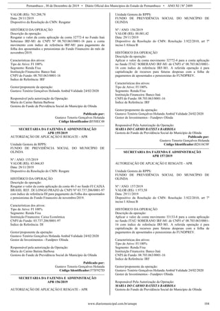Pernambuco , 30 de Dezembro de 2019 • Diário Oficial dos Municípios do Estado de Pernambuco • ANO XI | Nº 2489
www.diariomunicipal.com.br/amupe 104
VALOR (R$): 763.288,78
Data: 28/11/2019
Dispositivo da Resolução do CMN: Resgatar
HISTÓRICO DA OPERAÇÃO
Descrição da operação:
Resgatar o valor da conta aplicação da conta 32772-4 no Fundo Itaú
Soberano IRF-M1 de CNPJ Nº 08.703.063/0001-16 para a conta
movimento com índice de referência IRF-M1 para pagamento da
folha dos aposentados e pensionistas do Fundo Financeiro do mês de
novembro/2019.
Características dos ativos:
Tipo de Ativo: FI 100%
Segmento: Renda Fixa
Instituição Financeira: Banco Itaú
CNPJ do Fundo: 08.703.063/0001-16
Índice de Referência: IRF
Gestor/proponente da operação:
Gustavo Tenório Gonçalves Holanda Ambid Validade 24/02/2020
Responsável pela autorização da Operação:
Maria do Carmo Batista Barbosa
Gestora do Fundo de Previdência Social do Município de Olinda
Publicado por:
Gustavo Tenorio Gonçalves Holanda
Código Identificador:B550EC48
SECRETARIA DA FAZENDA E ADMINISTRAÇÃO
APR 155/2019
AUTORIZAÇÃO DE APLICAÇÃO E RESGATE - APR
Unidade Gestora do RPPS:
FUNDO DE PREVIDÊNCIA SOCIAL DO MUNICÍPIO DE
OLINDA
Nº / ANO: 155/2019
VALOR (R$): 85.066,83
Data: 28/11/2019
Dispositivo da Resolução do CMN: Resgate
HISTÓRICO DA OPERAÇÃO
Descrição da operação:
Resgatar o valor da conta aplicação da conta 46-3 no fundo FI CAIXA
BRASIL REF. DI LONGO PRAZO de CNPJ Nº 03.737.206/0001-97
com índice de referência DI para pagamento da Folha dos aposentados
e pensionistas do Fundo Financeiro de novembro/2019.
Características dos ativos:
Tipo de Ativo: FI 100%
Segmento: Renda Fixa
Instituição Financeira: Caixa Econômica
CNPJ do Fundo: 03.737.206/0001-97
Índice de Referência: DI
Gestor/proponente da operação:
Gustavo Tenório Gonçalves Holanda Ambid Validade 24/02/2020
Gestor de Investimentos - Fundprev Olinda
Responsável pela autorização da Operação:
Maria do Carmo Batista Barbosa
Gestora do Fundo de Previdência Social do Município de Olinda
Publicado por:
Gustavo Tenorio Gonçalves Holanda
Código Identificador:575F927D
SECRETARIA DA FAZENDA E ADMINISTRAÇÃO
APR 156/2019
AUTORIZAÇÃO DE APLICAÇÃO E RESGATE - APR
Unidade Gestora do RPPS:
FUNDO DE PREVIDÊNCIA SOCIAL DO MUNICÍPIO DE
OLINDA
Nº / ANO: 156/2019
VALOR (R$): 88.001,42
Data: 29/11/2019
Dispositivo da Resolução do CMN: Resolução 3.922/2010, art 7º
inciso I Alínea B
HISTÓRICO DA OPERAÇÃO
Descrição da operação:
Aplicar o valor da conta movimento 32772-4 para a conta aplicação
no fundo ITAÚ SOBERANO IRF-M1 de CNPJ nº 08.703.063/0001-
16 com índice de referência IRF-M1. A referida operação é para
capitalização de recursos para futuras despesas com a folha de
pagamentos de aposentados e pensionistas do FUNDPREV.
Características dos ativos:
Tipo de Ativo: FI 100%
Segmento: Renda Fixa
Instituição Financeira: Banco Itaú
CNPJ do Fundo: 08.703.063/0001-16
Índice de Referência: IRF
Gestor/proponente da operação:
Gustavo Tenório Gonçalves Holanda Ambid Validade 24/02/2020
Gestor de Investimentos - Fundprev Olinda
Responsável Pela Autorização da Operação:
MARIA DO CARMO BATISTA BARBOSA
Gestora do Fundo de Previdência Social do Município de Olinda
Publicado por:
Gustavo Tenorio Gonçalves Holanda
Código Identificador:B2616C0F
SECRETARIA DA FAZENDA E ADMINISTRAÇÃO
APR 157/2019
AUTORIZAÇÃO DE APLICAÇÃO E RESGATE - APR
Unidade Gestora do RPPS:
FUNDO DE PREVIDÊNCIA SOCIAL DO MUNICÍPIO DE
OLINDA
Nº / ANO: 157/2019
VALOR (R$): 1.973,58
Data: 29/11/2019
Dispositivo da Resolução do CMN: Resolução 3.922/2010, art 7º
inciso I Alínea B
HISTÓRICO DA OPERAÇÃO
Descrição da operação:
Aplicar o valor da conta movimento 33133-8 para a conta aplicação
no fundo ITAÚ SOBERANO IRF-M1 de CNPJ nº 08.703.063/0001-
16 com índice de referência IRF-M1. A referida operação é para
capitalização de recursos para futuras despesas com a folha de
pagamentos de aposentados e pensionistas do FUNDPREV.
Características dos ativos:
Tipo de Ativo: FI 100%
Segmento: Renda Fixa
Instituição Financeira: Banco Itaú
CNPJ do Fundo: 08.703.063/0001-16
Índice de Referência: IRF
Gestor/proponente da operação:
Gustavo Tenório Gonçalves Holanda Ambid Validade 24/02/2020
Gestor de Investimentos - Fundprev Olinda
Responsável Pela Autorização da Operação:
MARIA DO CARMO BATISTA BARBOSA
Gestora do Fundo de Previdência Social do Município de Olinda
 