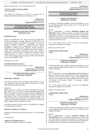 Pernambuco , 30 de Dezembro de 2019 • Diário Oficial dos Municípios do Estado de Pernambuco • ANO XI | Nº 2489
www.diariomunicipal.com.br/amupe 12
Belém do São Francisco - PE, 27 de dezembro de 2019
LICÍNIO ANTÔNIO LUSTOSA RORIZ
Prefeito Municipal
Esta Portaria foi publicada em 27/12/2019, nos termos da Lei
Orgânica do Município de Belém de São Francisco – PE.
Publicado por:
Lana Maria Lopes
Código Identificador:9D76B934
ESTADO DE PERNAMBUCO
MUNICÍPIO DE BELO JARDIM
PREFEITURA DE BELO JARDIM
HOMOLOGAÇÃO
HOMOLOGAÇÃO
Processo Nº: 00046/2019. CPL. Pregão Presencial Nº 00025/2019.
Serviço. Homologação do Pregão Presencial Nº 00025/2019, para
Contratação de empresa especializada na prestação de serviços de
locação, manutenção, montagem e desmontagem de estruturas
destinadas a eventos festivos, constituindo-se de grids e portais;
disciplinador; refletores; grupos geradores; cabines sanitárias e
locação, transporte, limpeza e manutenção de sanitários químicos;
tendas; palco; iluminação; sonorização; camarote, para atender o
calendário de eventos culturais e religiosos do município de Belo
Jardim - PE. Itens 1, 2, 3, 4, 5, 6, 7, 8, 9, 10, 11, 12, 13, 14, 15, 16, 17,
18, 19: Whenio Thyago Alencar dos Santos. CNPJ: 08.097.841/0001-
70, pelo valor de R$696.310,00.
Belo Jardim, 27/12/2019.
ZULEIDE OLIVEIRA DA SILVA.
Secretaria de Cultura, Esportes, Turismo e Eventos.
Publicado por:
Nadja Damiana Ramos Barbosa
Código Identificador:118C13AB
PREFEITURA DE BELO JARDIM
PORTARIA Nº 003/2019
PORTARIA Nº 003/2019
O Secretário de Municipal de Educação de Belo Jardim, no uso de
suas atribuições, tendo em vista Parecer favorável do Conselho
Municipal de Educação CME-BEJA.
RESOLVE:
Resolve autorizar e credenciar ao Sistema Municipal de Ensino de
Belo Jardim – PE, de acordo com a Resolução/Deliberação CME-
BEJA nº 02/2004, de 26 agosto de 2004, a oferta da modalidade de
Educação Infantil – Creche e Pré-Escola, do Colégio Adventista de
Belo Jardim, CNPJ 17.763.911/0010-64, Cadastro Escolar nº P
101.001 localizado à Rua Adjar Maciel, 60, Centro, Belo Jardim – PE,
mantido pela Instituição Adventista de Educação Leste Brasileira,
Região Administrativa Pernambucana Central.
Esta Portaria entrará em vigor na data de sua publicação, revogando-
se as disposições em contrário.
Publique-se, Registre-se e Cumpra-se.
Gabinete do Secretário Municipal de Belo Jardim, em 16 de dezembro
de 2019.
Atenciosamente,
ADRIANO CÂNDIDO DA SILVA
Secretário Municipal de Educação e Tecnologia
Publicado por:
Nadja Damiana Ramos Barbosa
Código Identificador:B1E05C1D
ESTADO DE PERNAMBUCO
MUNICÍPIO DE BETÂNIA
GABINETE DE PREFEITO
PORTARIA Nº 303/2019
O Prefeito do Município de Betânia, Estado de Pernambuco, no uso
de suas atribuições legais que lhe confere o art. 55, inciso IX da Lei
Orgânica Municipal;
Resolve:
Art. 1º CONCEDER a Servidora MONIERE FERRAZ DE
MENEZES, Efetiva, Professor Primário, 30 (trinta) dias de férias
regulamentares relativas ao exercício de 2018/2019, a contar do dia
01/04/2019 com retorno as suas atividades normais de trabalho em
01/05/2019, lotada na Secretaria de Educação, Ciência e Tecnologia,
conforme requerimento anexo.
Art. 2º Esta portaria entra em vigor na data de sua publicação,
revogando as disposições em contrário.
Betânia, 01 de Abril de 2019.
MÁRIO GOMES FLÔR FILHO
Prefeito
Publicado por:
Wagner Alves da Silva
Código Identificador:1A8176CE
GABINETE DE PREFEITO
PORTARIA Nº 304/2019
O Prefeito do Município de Betânia, Estado de Pernambuco, no uso
de suas atribuições legais que lhe confere o art. 55, inciso IX da Lei
Orgânica Municipal;
Resolve:
Art. 1º CONCEDER a Servidora GISLAINE PAULA DA SILVA,
Efetiva, Professor Aulista, 30 (trinta) dias de férias regulamentares
relativas ao exercício de 2018/2019, a contar do dia 01/04/2019 com
retorno as suas atividades normais de trabalho em 01/05/2019, lotada
na Secretaria de Educação, Ciência e Tecnologia, conforme
requerimento anexo.
Art. 2º Esta portaria entra em vigor na data de sua publicação,
revogando as disposições em contrário.
Betânia, 01 de Abril de 2019.
MÁRIO GOMES FLÔR FILHO
Prefeito
Publicado por:
Wagner Alves da Silva
Código Identificador:D2AD5A79
GABINETE DE PREFEITO
PORTARIA Nº 305/2019
O Prefeito do Município de Betânia, Estado de Pernambuco, no uso
de suas atribuições legais que lhe confere o art. 55, inciso IX da Lei
Orgânica Municipal;
Resolve:
Art. 1º CONCEDER a Servidora ALCIONE PESSOA DO
NASCIMENTO, Efetiva, Auxiliar de Serviços Gerais, 01 (um) mês
de Licença Prêmio, a contar do dia 01/04/2019 com retorno as suas
atividades normais de trabalho em 01/05/2019, lotada na Secretaria de
Educação, Ciência e Tecnologia, conforme requerimento anexo.
 