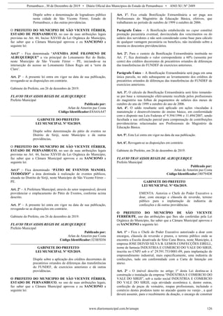 Pernambuco , 30 de Dezembro de 2019 • Diário Oficial dos Municípios do Estado de Pernambuco • ANO XI | Nº 2489
www.diariomunicipal.com.br/amupe 126
Dispõe sobre a denominação de logradouro público
nesta cidade de São Vicente Férrer, Estado de
Pernambuco, e das outras providencias.
O PREFEITO DO MUNICIPIO DE SÃO VICENTE FÉRRER,
ESTADO DE PERNAMBUCO, no uso de suas atribuições legais
previstas no Art. 44, Inciso XXVIII da Lei Orgânica do Município,
faz saber que a Câmara Municipal aprovou e eu SANCIONO a
seguinte lei:
Art.1º – Fica denominada “AVENIDA JOSÉ FILOMENO DE
ALBUQUERQUE” a via principal do Loteamento Rei do Baião,
neste Município de São Vicente Férrer – PE, iniciando-se na
intersecção do acesso ao Loteamento Edson Regis até a ‘torre da
Claro’.
Art. 2º – A presente lei entra em vigor na data de sua publicação,
revogando-se as disposições em contrário.
Gabinete do Prefeito, em 26 de dezembro de 2019.
FLAVIO TRAVASSOS REGIS DE ALBUQUERQUE
Prefeito Municipal
Publicado por:
Arlan de Amorim paz Costa
Código Identificador:E8A4AA47
GABINETE DO PREFEITO
LEI MUNICIPAL Nº 924/2019.
Dispõe sobre denominação do pátio de eventos no
Distrito de Siriji, neste Município e dá outras
providências.
O PREFEITO DO MUNICIPIO DE SÃO VICENTE FÉRRER,
ESTADO DE PERNAMBUCO, no uso de suas atribuições legais
previstas no Art. 44, Inciso XXVIII da Lei Orgânica do Município,
faz saber que a Câmara Municipal aprovou e eu SANCIONO a
seguinte lei:
Art.1º – Fica denominado “PÁTIO DE EVENTOS MANOEL
TEODÓZIO” a área destinada à realização de eventos públicos,
situada no Distrito de Siriji, neste Município de São Vicente Férrer –
PE.
Art. 2º – A Prefeitura Municipal, através do setor responsável, deverá
providenciar o emplacamento do Pátio de Eventos, conforme acima
descrito.
Art. 3º – A presente lei entra em vigor na data de sua publicação,
revogando-se as disposições em contrário.
Gabinete do Prefeito, em 26 de dezembro de 2019.
FLAVIO TRAVASSOS REGIS DE ALBUQUERQUE
Prefeito Municipal
Publicado por:
Arlan de Amorim paz Costa
Código Identificador:323B5D36
GABINETE DO PREFEITO
LEI MUNICIPAL Nº 925/2019.
Dispõe sobre a aplicação dos créditos decorrentes de
precatórios oriundos de diferenças das transferências
do FUNDEF, de exercícios anteriores e dá outras
providências.
O PREFEITO DO MUNICIPIO DE SÃO VICENTE FÉRRER,
ESTADO DE PERNAMBUCO, no uso de suas atribuições legais,
faz saber que a Câmara Municipal aprovou e eu SANCIONO a
seguinte lei:
Art. 1º. Fica criada Bonificação Extraordinária a ser paga aos
Profissionais do Magistério da Educação Básica, efetivos, que
trabalharam no período de outubro de 1999 a outubro de 2006.
Parágrafo Único – A Bonificação estabelecida no caput constitui
prestação pecuniária eventual, desvinculada dos vencimentos ou do
salário dos servidores e não será considerado como base para cálculo
de qualquer vantagem pecuniária ou benefício, não incidindo sobre a
mesma os descontos previdenciários.
Art. 2º. Para o custeio da Bonificação Extraordinária instituída no
Art. 1º, fica destinado o valor correspondente a 60% (sessenta por
cento) dos créditos decorrentes de precatórios oriundos de diferenças
das transferências do FUNDEF de exercícios anteriores.
Parágrafo Único – A Bonificação Extraordinária será paga em uma
única parcela, no mês subsequente ao levantamento dos créditos de
precatórios oriundos de diferenças das transferências do FUNDEF de
exercícios anteriores.
Art. 3º. O cálculo da Bonificação Extraordinária será feito tomando-
se por base a remuneração efetivamente recebida pelos profissionais
do magistério nas folhas de pagamentos de salários dos meses de
outubro do ano de 1999 a outubro do ano de 2006.
Art. 4º. O saldo resultante será aplicado em ações vinculadas à
manutenção e desenvolvimento do ensino básico, em conformidade
com o disposto nas Leis Federais nº 9.394/1996 e 11.494/2007, sendo
facultada a sua utilização parcial para compensação de contribuições
previdenciárias relacionadas aos Profissionais do Magistério da
Educação Básica.
Art. 5º. Esta Lei entra em vigor na data da sua publicação.
Art. 6º. Revogam-se as disposições em contrário
Gabinete do Prefeito, em 26 de dezembro de 2019.
FLAVIO TRAVASSOS REGIS DE ALBUQUERQUE
Prefeito Municipal
Publicado por:
Arlan de Amorim paz Costa
Código Identificador:380794D8
GABINETE DO PREFEITO
LEI MUNICIPAL Nº 926/2019.
EMENTA: Autoriza o Chefe do Poder Executivo a
doar, com encargo e cláusula de reversão, terreno
público para a implantação de indústria de
confecções e dá outras providências.
O PREFEITO DO MUNICÍPIO DE SÃO VICENTE
FERRÉR/PE, uso das atribuições que lhes são conferidas pela Lei
Orgânica do Município, faz saber que a Câmara Municipal aprovou e
eu SANCIONO a seguinte lei:
Art. 1º - Fica o Chefe do Poder Executivo autorizado a doar com
encargos, cláusula de reversão e prazos, o terreno público onde se
encontra a Escola desativada do Sítio Cana Brava, neste Município, à
empresa JOSE DEIVID SILVA B. LEMOS CONFECÇÕES EIRELI.,
nome de fantasia INDUSTRIA E COMERCIO DO VALE DO SIRIJI,
inscrita no CNPJ sob o nº 29.591.753/0001-09, para implantação de
empreendimento industrial, mais especificamente, uma indústria de
confecções, tudo em conformidade com a Carta de Intenção em
anexo.
Art. 2º - O imóvel descrito no artigo 1º desta Lei destina-se à
construção e instalação da empresa “INDÚSTRIA E COMERCIO DO
VALE DO SIRIJI”, sob a razão social INDUSTRIA E COMERCIO
DO VALE DO SIRIJI, cuja atividade econômica é, dentre outras,
confecção de peças de vestuário, roupas profissionais, incluindo o
comércio destes produtos tanto no atacado quanto no varejo , a qual
deverá assumir, para o recebimento da doação, o encargo de construir
 