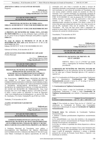 Pernambuco , 30 de Dezembro de 2019 • Diário Oficial dos Municípios do Estado de Pernambuco • ANO XI | Nº 2489
www.diariomunicipal.com.br/amupe 130
JOSENILDA CABRAL CAVALCANTE DE MENEZES
Pregoeira.
Publicado por:
Jairo Martins de Macedo
Código Identificador:A26C68BC
ESTADO DE PERNAMBUCO
MUNICÍPIO DE TERRA NOVA
PREFEITURA MUNICIPAL DE TERRA NOVA
ERRATA AO DECRETO Nº 35 DE 23 DE DEZEMBRO DE 2019
ERRATA AO DECRETO Nº 35 DE 23 DE DEZEMBRO DE 2019
A PREFEITA DO MUNICÍPIO DE TERRA NOVA, ESTADO
DE PERNAMBUCO, no uso das atribuições legais conferidas pelo
art. 65, inciso VI da Lei Orgânica Municipal, torna público a seguinte
ERRATA:
No corpo do número do DECRETO N° 35 DE 23 DE
DEZEMBRO DE 2019, onde se lê: DECRETO N° 35 DE 23 DE
DEZEMBRO DE 2019.
Leia-se: DECRETO N° 36 DE 23 DE DEZEMBRO DE 2019.
Gabinete da Prefeita, 26 de dezembro de 2019
ALINE CLEANNE FILGUEIRA FREIRE DE CARVALHO
Prefeita Municipal
Publicado por:
Alex Cleiton Filgueira Araujo
Código Identificador:608347E5
ESTADO DE PERNAMBUCO
MUNICÍPIO DE TIMBAÚBA
PREFEITURA MUNICIPAL DE TIMBAÚBA - COMISSÃO
PERMANENTE DE LICITAÇÃO - CPL
AVISO DE LICITAÇÃO PROCESSO LICITATÓRIO Nº.
063/2019 - PREGÃO PRESENCIAL Nº 042/2019 - SRP
Nat. Fornecimento - OBJETO Descr.: REGISTRO DE PREÇOS,
com validade de 12 (doze) meses, FORNECIMENTO DE
COMBUSTÍVÉIS (GASOLINA COMUM E OLÉO DIESEL) PARA
ABASTECIMENTO DA FROTA DE VEÍCULOS PERTENCENTES
A DIVERSAS SECRETARIAS MUNICIPAIS E FUNDO
MUNICIPAL DE ASSISTÊNCIA SOCIAL E FUNDO MUNICIPAL
DE SAÚDE DO MUNICÍPIO DE TIMBAÚBA/PE. Valor Total
Estimado: R$ 2.414.713,05. Data de abertura: 13/01/2020 às 09:30 h.
O edital e anexos podem ser adquiridos no Portal do Município
<http://www.timbauba.pe.gov.br/transparencia> ou sala da CPL, Rua
Dr. Alcebíades, 276, Centro, Timbaúba/PE, das 07:00 h às 13:00 h.
Timbaúba, 27 de dezembro de 2019.
JAAZIEL SEVERINO DO NASCIMENTO
Pregoeiro
Publicado por:
Jaaziel Severino do Nascimento
Código Identificador:441E4939
ESTADO DE PERNAMBUCO
MUNICÍPIO DE TRACUNHAÉM
COMISSÃO PERMANENTE DA LICITAÇÃO - CPL
PREFEITURA MUNICIPAL DE TRACUNHAÉM PROCESSO
LICITATÓRIO 032/2019, TOMADA DE PREÇO Nº 001/2019
RESULTADO DE JULGAMENTO DA PROPOSTA DE PREÇO
A Prefeitura Municipal de Tracunhaém torna público o
JULGAMENTO DA PROPOSTA DE PREÇO, PROCESSO
LICITATÓRIO 032/2019, TOMADA DE PREÇO Nº 001/2019 tendo
como Objeto: Contratação de empresa especializada, do ramo de
construção civil, com vistas à execução de obras e serviços de
engenharia destinados à pavimentação em paralelepípedos de diversas
ruas localizadas na zona urbana do município de Tracunhaém, todas
com recurso próprio conforme projeto da secretaria de obras do
município. Teve a seguinte tramitação: Foi classificada a proposta de
preços de menor valor, a empresa CONSTRUTORA IPOGIL EIRELI,
CNPJ: 22.931.084/0001-10, valor da proposta R$ 3.267.420,61 (três
milhões, duzentos e sessenta e sete mil, quatrocentos e vinte reais e
sessenta e um centavos). A CPL proclamou a empresa
supramencionada vencedora do certame. Fica aberto o prazo de 05
(cinco) dias úteis para interposição de recurso, com vistas aos autos na
sala da CPL, localizada à Rua sete de setembro, 295, Centro –
Tracunhaém – PE, Caso não haja recuso sobre o julgamento da
proposta no prazo legal, fica convocado a empresa acima citada, para
assinatura do contrato do referido processo.
Tracunhaém, 27 de dezembro de 2019.
MARIA JOSÉ DA SILVA FREITAS
Presidente.
Publicado por:
Maria José da Silva Freitas
Código Identificador:640AAAA4
ESTADO DE PERNAMBUCO
MUNICÍPIO DE TRIUNFO
PREFEITURA MUNICIPAL DE TRIUNFO - PE
LEI Nº 1.494/2019
EMENTA: Altera a Lei nº 1.374/2017 que dispõe
sobre o organograma da Prefeitura Municipal e dá
providências.
O PREFEITO DO MUNICÍPIO DE TRIUNFO, ESTADO DE
PERNAMBUCO, no uso das atribuições que lhe são conferidas por
Lei, faz saber que a Câmara Municipal aprovou e EU sanciono a
seguinte Lei:
Art. 1º A Coordenadoria de Politicas para Comunidades Tradicionais
passa a denominar-se Coordenadoria de Vigilância
Socioassistencial, passando o inciso X, § 9º do artigo 1º da Lei Nº
1.374/2017 a ter a seguinte redação:
X. Coordenadoria de Vigilância Socioassistencial.
Artigo 2º Fica extinto o cargo de Coordenador de Políticas para
Comunidades Tradicionais e criado o cargo Coordenador de
Vigilância Socioassistencial, com símbolo e vencimento, conforme
segue:
CARGO SIMBOLO VAGAS VENCIMENTOS
Coordenador de Vigilância Socioassistencial. CC – IV 01 R$ 1.200,00
Artigo 3º Fica incluído no Anexo Único da Lei nº 1.384/2017 em
substituição ao Coordenador de Políticas para Comunidades
Tradicionais a denominação do cargo de Coordenador de Vigilância
Socioassistencial.
Parágrafo único: São atribuições do Coordenador Vigilância
Socioassistencial:
I. Elaborar e atualizar periodicamente diagnósticos socioterritoriais
referentes:
a) Às vulnerabilidades e aos riscos dos territórios e da consequente
demanda por serviços socioassistenciais de Proteção Social Básica e
Proteção Social Especial e de benefícios;
b) Ao tipo, ao volume e à qualidade das ofertas disponíveis e efetivas
à população.
II. Utilizar a base de dados do Cadastro Único como ferramenta para
construção de mapas de vulnerabilidade social dos territórios, para
traçar o perfil de populações vulneráveis e estimar a demanda
potencial dos serviços de Proteção Social Básica e Especial e sua
distribuição no território.
 