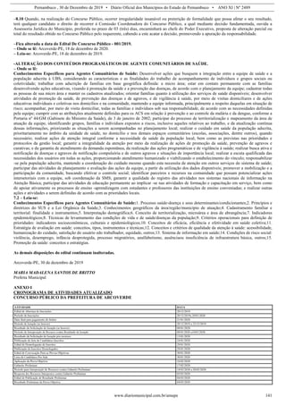 Pernambuco , 30 de Dezembro de 2019 • Diário Oficial dos Municípios do Estado de Pernambuco • ANO XI | Nº 2489
www.diariomunicipal.com.br/amupe 141
–8.10 Quando, na realização do Concurso Público, ocorrer irregularidade insanável ou preterição de formalidade que possa afetar o seu resultado,
terá qualquer candidato o direito de recorrer à Comissão Coordenadora do Concurso Público, a qual mediante decisão fundamentada, ouvida a
Assessoria Jurídica do Município, proferida no prazo de 03 (três) dias, encaminhará ao chefe do Poder Executivo, proposta de alteração parcial ou
total do resultado obtido no Concurso Público pelo requerente, cabendo a este acatar a decisão, promovendo a apuração da responsabilidade.
–Fica alterada a data do Edital De Concurso Público - 001/2019.
– Onde se lê: Arcoverde-PE, 18 de dezembro de 2020.
– Leia-se: Arcoverde-PE, 18 de dezembro de 2019.
-ALTERAÇÃO DOS CONTEÚDOS PROGRAMÁTICOS DE AGENTE COMUNITÁRIOS DE SAÚDE.
– Onde se lê:
Conhecimentos Específicos para Agentes Comunitários de Saúde: Desenvolver ações que busquem a integração entre a equipe de saúde e a
população adscrita à UBS, considerando as características e as finalidades do trabalho de acompanhamento de indivíduos e grupos sociais ou
coletividade; trabalhar com adscrição de famílias em base geográfica definida: a micro área; estar em contato permanente com as famílias
desenvolvendo ações educativas, visando à promoção da saúde e a prevenção das doenças, de acordo com o planejamento da equipe; cadastrar todas
as pessoas de sua micro área e manter os cadastros atualizados; orientar famílias quanto à utilização dos serviços de saúde disponíveis; desenvolver
atividades de promoção da saúde, de prevenção das doenças e de agravos, e de vigilância à saúde, por meio de visitas domiciliares e de ações
educativas individuais e coletivas nos domicílios e na comunidade, mantendo a equipe informada, principalmente a respeito daquelas em situação de
risco; acompanhar, por meio de visita domiciliar, todas as famílias e indivíduos sob sua responsabilidade, de acordo com as necessidades definidas
pela equipe; cumprir com as atribuições atualmente definidas para os ACS em relação à prevenção e ao controle da malária e da dengue, conforme a
Portaria nº 44/GM (Gabinete do Ministro da Saúde), de 3 de janeiro de 2002; participar do processo de territorialização e mapeamento da área de
atuação da equipe, identificando grupos, famílias e indivíduos expostos a riscos, inclusive aqueles relativos ao trabalho, e da atualização contínua
dessas informações, priorizando as situações a serem acompanhadas no planejamento local; realizar o cuidado em saúde da população adscrita,
prioritariamente no âmbito da unidade de saúde, no domicílio e nos demais espaços comunitários (escolas, associações, dentre outros), quando
necessário; realizar ações de atenção integral conforme a necessidade de saúde da população local, bem como as previstas nas prioridades e
protocolos da gestão local; garantir a integralidade da atenção por meio da realização de ações de promoção da saúde, prevenção de agravos e
curativas; e da garantia de atendimento da demanda espontânea, da realização das ações programáticas e de vigilância à saúde; realizar busca ativa e
notificação de doenças e agravos de notificação compulsória e de outros agravos e situações de importância local; realizar a escuta qualificada das
necessidades dos usuários em todas as ações, proporcionando atendimento humanizado e viabilizando o estabelecimento do vínculo; responsabilizar
-se pela população adscrita, mantendo a coordenação do cuidado mesmo quando esta necessita de atenção em outros serviços do sistema de saúde;
participar das atividades de planejamento e avaliação das ações da equipe, a partir da utilização dos dados disponíveis; promover a mobilização e a
participação da comunidade, buscando efetivar o controle social; identificar parceiros e recursos na comunidade que possam potencializar ações
intersetoriais com a equipe, sob coordenação da SMS; garantir a qualidade do registro das atividades nos sistemas nacionais de informação na
Atenção Básica; participar das atividades de educação permanente ao implicar -se nas atividades de formação e capacitação em serviço, bem como
de apoiar ativamente os processos de ensino -aprendizagem com estudantes e professores das instituições de ensino conveniadas; e realizar outras
ações e atividades a serem definidas de acordo com as prioridades locais.
7.2 – Leia-se:
Conhecimentos Específicos para Agentes Comunitários de Saúde:1. Processo saúde-doença e seus determinantes/condicionantes;2. Princípios e
diretrizes do SUS e a Lei Orgânica da Saúde;3. Conhecimentos geográficos da área/região/município de atuação;4. Cadastramento familiar e
territorial: finalidade e instrumentos;5. Interpretação demográfica;6. Conceito de territorialização, microárea e área de abrangência;7. Indicadores
epidemiológicos;8. Técnicas de levantamento das condições de vida e de saúde/doenças da população;9. Critérios operacionais para definição de
prioridades: indicadores socioeconômicos, culturais e epidemiológicos;10. Conceitos de eficácia, eficiência e efetividade em saúde coletiva;11.
Estratégia de avaliação em saúde: conceitos, tipos, instrumentos e técnicas;12. Conceitos e critérios de qualidade da atenção à saúde: acessibilidade,
humanização do cuidado, satisfação do usuário edo trabalhador, equidade, outros;13. Sistema de informação em saúde;14. Condições de risco social:
violência, desemprego, infância desprotegida, processo migratórios, analfabetismo, ausênciaou insuficiência de infraestrutura básica, outros;15.
Promoção da saúde: conceitos e estratégias.
As demais disposições do edital continuam inalteradas.
Arcoverde-PE, 30 de dezembro de 2019
MARIA MADALENA SANTOS DE BRITTO
Prefeita Municipal
ANEXO I
CRONOGRAMA DE ATIVIDADES ATUALIZADO
CONCURSO PÚBLICO DA PREFEITURA DE ARCOVERDE
ATIVIDADE DATA
Edital de Abertura de Inscrições 20/12/2019
Período de Inscrições 20/12/2019a 20/01/2020
Data final para pagamento do boleto 21/01/2020
Período de Isenção (se houver) 20/12/2019 a 22/12/2019
Resultado da Solicitação de Isenção (se houver) 08/01/2020
Período de Interposição de Recurso contra Resultado de Isenção 08/01/2020 a10/01/2020
Resultado da Solicitação de Isenção pós recursos 13/01/2020
Publicação de lista de Candidatos Inscritos 24/01/2020
Edital de Homologação de Inscritos 29/01/2020
Publicação de Inscritos Homologados 29/01/2020
Edital de Convocação Para as Provas Objetivas 30/01/2020
Lista de Candidatos Por Sala 30/01/2020
Aplicação da Prova Objetiva 16/02/2020
Gabarito Preliminar 17/02/2020
Período para Interposição de Recursos contra Gabarito Preliminar 18/02/2020 a 20/02/2020
Resposta dos Recursos Interpostos contra Gabarito Preliminar 03/03/2020
Edital de Publicação de Resultado Preliminar 04/03/2020
Resultado Preliminar da Prova Objetiva 04/03/2020
 