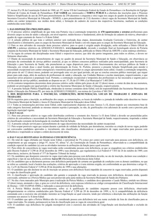 Pernambuco , 30 de Dezembro de 2019 • Diário Oficial dos Municípios do Estado de Pernambuco • ANO XI | Nº 2489
www.diariomunicipal.com.br/amupe 161
37, incisos II e IX da Constituição Federal de 1988; art. 97, inciso VII da Constituição Federal do Estado de Pernambuco e às Resoluções do Egrégio
Tribunal de Contas do Estado de Pernambuco; FAZ SABER aos interessados e TORNA PÚBLICA a abertura das inscrições para o Processo
Seletivo Simplificado do ano de 2019 para preenchimento de 258 (duzentos e cinquenta e oito) vagas nos cargos do quadro de pessoal no âmbito da
Secretaria Executiva Municipal de Educação - SEMED, e para preenchimento de 212( duzentos e doze) vagas da Secretaria Municipal de Saúde,
ambos em caráter temporário, nos moldes deste edital, e formação de cadastro de reserva das respectivas Secretarias, mediante as condições
estabelecidas neste Edital.
1. DAS DISPOSIÇÕES PRELIMINARES:
1.1 O processo seletivo simplificado de que trata esta Portaria visa à contratação temporária de 470 (quatrocentos e setenta) profissionais para
diversos cargos na área de saúde e educação, em nível superior, médio/técnico e fundamental, além de formação de cadastro de reserva, observado o
quadro de vagas constante do Anexo I e II deste Edital.
1.2 A seleção pública de que trata o subitem anterior será realizada duas etapas, denominadas Avaliação Curricular e Entrevista, de caráter
classificatório e eliminatório, para os cargos da Secretaria Municipal de Saúde e em três etapas para os cargos da Secretaria Municipal de Educação.
1.3 Para os atos advindos da execução deste processo seletivo, para os quais é exigida ampla divulgação, serão utilizados o Diário Oficial da
AMUPE e endereço eletrônico da AEMASUL/FAMASUL: www.famasul.edu.br, devendo o resultado final ser homologado através de Portaria
conjunta da Secretaria Municipal de Saúde e Secretaria Municipal de Educação, publicada no Diário Oficial da AMUPE e neste endereço eletrônico.
1.4 As regras do certame são disciplinadas neste Edital e respectivos anexos, que dele são partes integrantes, para todos os efeitos, e devem ser
fielmente observados.
1.5 Diante da necessidade de preenchimento de vagas no quadro de pessoal da Secretaria Municipal de Saúde e Educação, em observância ao
princípio da continuidade do serviço público essencial, já que os últimos concursos públicos realizados pela municipalidade, para Secretaria de
Educação e para Secretaria de Saúde, não preencheram as vagas disponíveis para o efetivo funcionamento dos serviços públicos de Saúde e
Educação, em virtude disso a atual Gestão, por determinação do Exmo. Sr. Prefeito, promove a presente Seleção Simplificada para atender à
necessidade excepcional (em caráter emergencial e transitória) para preencher os cargos apresentados neste edital, visando a contratação temporária,
pelo prazo de até 12 (doze) meses, podendo ser prorrogado uma vez por igual período, até que se conclua concurso público municipal, que requer
prazo para cada etapa, além da ausência de profissionais de saúde e educação, nas Unidades Básicas e escolas municipais, respectivamente, o que
causariam sérios prejuízos à população local. Portanto, a contratação excepcional e temporária dos profissionais se faz necessária e urgente para a
continuidade do serviço público, atendendo ao disposto no art. 37, IX da CF/1988 e Lei Municipal nº 1.483/2001.
1.6 Os contratos temporários decorrentes deste processo seletivo serão válidos pelo prazo de até 12 (doze) meses, a contar da data da sua assinatura,
podendo ser prorrogados por igual período a critério das Secretarias Municipais de Saúde e Educação, respectivamente.
1.7. A presente Seleção Pública Simplificada, obedecidas às normas constantes deste Edital, será de responsabilidade das Secretarias Municipais de
Saúde e Educação dos Palmares/PE, por meio da AEMASUL/FAMASUL, nos termos do Convênio nº 001/2019.
2. DOS REQUISITOS PARA A INSCRIÇÃO, ATRIBUIÇÕES, REMUNERAÇÃO, LOCAIS DE TRABALHO E JORNADA DE
TRABALHO.
2.1 Os requisitos para a inscrição, as atribuições dos cargos, as remunerações, os locais de trabalho e a jornada de trabalho estão descritos no Anexo
I (Secretaria Municipal de Saúde) e Anexo II (Secretaria Municipal de Educação) desse Edital.
2.1.1 Todas as remunerações previstas neste Edital, estão expressamente dispostas em seus Anexos I e II, dizem respeito aos vencimentos base de
cada categoria funcional, podendo as mesmas estarem sujeitas à percepção, ou não, de gratificações e/ou adicionais de acordo com o previsto pela
legislação municipal vigente.
3. DAS VAGAS
3.1. Para esse processo seletivo as vagas estão distribuídas conforme o constante dos Anexos I e II deste Edital e deverão ser preenchidas pelos
critérios de conveniência e necessidade da Secretaria Municipal de Educação e Secretaria Municipal de Saúde, respectivamente, respeitada a ordem
de classificação constante da homologação do resultado final da Seleção.
3.2. A presente seleção servirá para o preenchimento de vagas decorrentes das necessidades de caráter excepcional.
3.3. Para ocupar possíveis vagas que surjam durante o período de validade da Seleção, por desistências, rescisões ou criação de novas vagas, poderão
ser convocados candidatos aprovados e, inicialmente, não classificados, obedecendo-se o quantitativo de vagas reservadas para pessoas com
deficiência e respeitando-se sempre a ordem decrescente de notas.
4. DAS VAGAS DESTINADAS ÀS PESSOAS COM DEFICIÊNCIA
4.1. Do total de vagas ofertadas por função neste Edital, o percentual de 5% (cinco por cento) será reservado para pessoas com deficiência, em
cumprimento ao que assegura o artigo 97, inciso VI, alínea "a", da Constituição do Estado de Pernambuco, observando-se a compatibilidade da
condição especial do candidato (a) com as atividades inerentes às atribuições da função para a qual concorre.
4.2. Para efeito de concorrência às vagas reservadas serão consideradas pessoas com deficiência, as que se enquadrem nos critérios estabelecidos
pelo Decreto Federal nº 3.298 de 20 de dezembro de 1999 e suas alterações, que regulamenta a Lei Federal nº 7.853 de 24 de outubro de 1989, com
observância, inclusive, da Súmula nº 377 do Superior Tribunal de Justiça.
4.3. Os candidatos que desejarem concorrer às vagas reservadas para pessoas com deficiência deverão, no ato de inscrição, declarar essa condição e
especificar o tipo de sua deficiência, conforme Anexo III (Declaração de Deficiência) deste Edital.
4.4. Os candidatos que se declararem pessoas com deficiência participarão do certame em igualdade de condições com os demais candidatos, no que
se refere ao conteúdo, local e horário das avaliações, critérios de aprovação e à nota mínima exigida, em conformidade ao que determina o artigo 41,
inc. I a IV do Decreto Federal nº 3.298 de 20 de dezembro de 1999 e suas alterações.
4.5. O candidato que não declarar no ato de inscrição ser pessoa com deficiência ficará impedido de concorrer às vagas reservadas, porém disputará
as vagas de classificação geral.
4.6. A classificação e aprovação do candidato não garante a ocupação da vaga reservada às pessoas com deficiência, devendo ainda, quando
convocado, submeter-se à Perícia Médica que será promovido pela junta médica da Secretaria Municipal de Saúde dos Palmares.
4.7. No dia e hora marcados pelo Município para a realização da Perícia Médica, o candidato deve apresentar o Laudo Médico, emitido nos últimos
12 (doze) meses, atestando o tipo, o grau ou o nível da deficiência, com expressa referência ao código correspondente da Classificação Internacional
de Doença – CID 10 (OPAS–OMS), e indicando a causa provável da deficiência.
4.8. A Perícia Médica decidirá, motivadamente, sobre: a) A qualificação do candidato enquanto pessoa com deficiência, observando
obrigatoriamente os critérios estabelecidos pelo Decreto Federal nº 3.298 de 20 de dezembro de 1999; e, b) A compatibilidade da deficiência
constatada com o exercício das atividades inerentes ao Cargo/função ao qual concorre, tendo por referência a descrição das atribuições da função
constante nos anexos I e II deste Edital.
4.9. O candidato que após a Perícia Médica não for considerado pessoa com deficiência terá seu nome excluído da lista de classificados para as
vagas reservadas. No entanto, permanecerá na lista de classificação para as vagas de concorrência geral.
4.10. O candidato cuja deficiência for julgada incompatível com o exercício das atividades do Cargo/função será desclassificado e excluído do
certame.
 