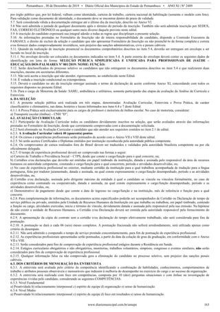 Pernambuco , 30 de Dezembro de 2019 • Diário Oficial dos Municípios do Estado de Pernambuco • ANO XI | Nº 2489
www.diariomunicipal.com.br/amupe 163
por órgão público que, por lei federal, valham como identidade, carteira de trabalho, carteira nacional de habilitação (somente o modelo com foto).
Para validação como documento de identidade, o documento deve se encontrar dentro do prazo de validade.
5.7. Será considerada válida a documentação entregue até o último dia da inscrição, descrito no Anexo VI.
5.8 Não será admitida a juntada de qualquer documento após o término do período da inscrição. Também não será admitida inscrição por SEDEX,
FAX, CORREIO ELETRÔNICO ou qualquer outro meio diverso daquele previsto neste edital.
5.9 A inscrição do candidato expressará sua integral adesão a todas as regras que disciplinam a presente seleção.
5.10. As informações prestadas no Formulário de Inscrição são de inteira responsabilidade do candidato, dispondo a Comissão Executora da
FAMASUL o direito de excluir da seleção o candidato que não apresentar Formulário de Inscrição ou não preenchê-lo de forma completa e correta
e/ou fornecer dados comprovadamente inverídicos, sem prejuízo das sanções administrativas, civis e penais cabíveis.
5.11. Quando da realização de inscrição presencial os documentos comprobatórios descritos no item 5.4, deverão ser entregues em envelope a ser
lacrado no local da inscrição.
5.11.1. No envelope deverão ser colocados os documentos indicados no item 5.4. A parte externa do envelope deverá conter os seguintes dados de
identificação em letra de forma: SELEÇÃO PÚBLICA SIMPLIFICADA E UNIFICADA PARA PROFISSIONAIS DE (SAÚDE –
EDUCAÇÃO) DOS PALMARES Nº 001/2019: NOME: FUNÇÃO:
5.12. Serão desclassificados do processo seletivo os candidatos que não entregarem os documentos descritos no item 5.4 e que realizarem duas
inscrições, mesmo em secretarias diferentes.
5.13. Não será aceita a inscrição que não atender, rigorosamente, ao estabelecido neste Edital.
5.14. É vedada a inscrição condicional ou extemporânea.
5.15. Deverá o candidato no ato da inscrição entregar assinado o termo de declaração de aceite conforme Anexo XI, concordando com todos os
requisitos dispostos no presente Edital.
5.16. Para o cargo de Motorista da Saúde: SAMU, ambulância e utilitários, somente participarão das etapas de avaliação da Análise de Currículo e
Entrevista.
6. DA SELEÇÃO
6.1. A presente seleção pública será realizada em três etapas, denominadas: Avaliação Curricular, Entrevista e Prova Prática, de caráter
classificatório e eliminatório, nas datas, horários e locais informados nos itens 6.4 e 7 deste Edital.
6.1.1 A Prova Prática será exclusivamente para os cargos de professor e motorista de ônibus escolar. No caso de motorista, considerar:
a) Transporte escolar (ônibus) – CNH “D”;
6.2. AVALIAÇÃO CURRICULAR:
6.2.1 Participarão da Avaliação Curricular todos os candidatos devidamente inscritos na seleção, que serão avaliados através das informações
prestadas no Formulário de Inscrição, desde que corretamente comprovadas com a documentação solicitada.
6.2.2 Será eliminado na Avaliação Curricular o candidato que não atender aos requisitos contidos no item 2.1 do edital.
6.2.3. A Avaliação Curricular valerá 40 (quarenta) pontos.
6.2.4. Os cursos e experiências profissionais serão pontuados de acordo com o Anexo VII e VIII deste edital.
6.2.5. Só serão aceitos Certificados e Diplomas emitidos por instituição reconhecida pela autoridade pública competente.
6.2.6. Os comprovantes de cursos realizados fora do Brasil devem ser traduzidos e validados pela autoridade brasileira competente ou por ela
oficialmente delegada.
6.2.7. O tempo de experiência profissional deverá ser comprovado nas formas a seguir:
a) Carteira de Trabalho e Previdência Social – CTPS, desde que conste o cargo/função para o qual concorre, ou;
b) Certidões e/ou declarações que deverão ser emitidas em papel timbrado da instituição, datada e assinada pelo responsável da área de recursos
humanos ou autoridade competente, constando o cargo/função para o qual concorrem, período e atividades desenvolvidas, ou;
c) No caso de experiência profissional no exterior, mediante certidão da instituição para a qual trabalhou acompanhada de tradução para a língua
portuguesa, feita por tradutor juramentado, datada e assinada, na qual conste expressamente o cargo/função desempenhado, período e as atividades
desenvolvidas, ou;
d) Certidão e/ou declaração, assinada pelo dirigente máximo da entidade à qual o candidato se vincula ou vinculou formalmente, no caso de
experiência como contratado ou cooperativado, datada e assinada, na qual conste expressamente o cargo/função desempenhado, período e as
atividades desenvolvidas, ou;
e) Demonstrativo de pagamento desde que conste a data de ingresso no cargo/função e na instituição, mês de referência e função para a qual
concorre.
6.2.8. Para complementação de informações, os documentos acima especificados poderão ser acompanhados de Certidão ou Declaração de tempo de
serviço público ou privado, emitidos pela Unidade de Recursos Humanos da Instituição em que trabalha ou trabalhou, em papel timbrado, contendo
a função ou cargo, atividades exercidas, início e término do vínculo, devidamente datada e assinada pelo responsável pela sua emissão. Na hipótese
de não existir a unidade de Recursos Humanos, a Certidão e/ou Declaração deverá ser emitida pela autoridade responsável pelo fornecimento do
documento.
6.2.9. A apresentação da cópia do contrato sem a certidão e/ou declaração do tempo efetivamente trabalhado, não será considerada para fins de
pontuação.
6.2.10. A pontuação se dará a cada 06 (seis) meses completos. A pontuação fracionada não sofrerá arredondamento, será utilizada apenas como
critério de desempate.
6.2.11. Não será admitido e computado o tempo de serviço prestado concomitantemente, para fim de pontuação de experiência profissional.
6.2.12. As experiências profissionais apresentadas serão pontuadas, a partir da data da colação de grau da graduação, em conformidade com o Anexo
VII e VIII.
6.2.13. Serão considerados para fins de comprovação de experiência profissional estágios durante a Residência em Saúde.
6.2.14. Estágios curriculares obrigatórios e não obrigatórios, monitorias, trabalhos voluntários, simpósio, congresso e eventos similares, não serão
considerados para fins de comprovação de experiência profissional.
6.2.15. Qualquer informação falsa ou não comprovada gera a eliminação do candidato no processo seletivo, sem prejuízo das sanções penais
cabíveis.
6.3. DOS CRITÉRIOS DE MENSURAÇÃO DA ENTREVISTA
6.3.1. A entrevista será avaliada pelo critério da competência identificando a combinação de habilidades, conhecimentos, comportamentos de
trabalho e atributos pessoais observáveis e mensuráveis que induzem à melhoria do desempenho no exercício do cargo e ao sucesso da organização.
6.3.2. A entrevista será realizada com foco em competências, composta por 10 (dez) perguntas situacionais e com ênfase na investigação de
experiências vividas pelo candidato, considerando as seguintes COMPETÊNCIAS:
6.3.3. Nível Fundamental
a) Proatividade b) relacionamento interpessoal c) espírito de equipe d) organização e) senso de humanização.
6.3.4. Nível Médio
a) Proatividade b) relacionamento interpessoal c) espírito de equipe d) foco em resultados e) senso de humanização.
 