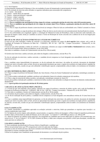 Pernambuco , 30 de Dezembro de 2019 • Diário Oficial dos Municípios do Estado de Pernambuco • ANO XI | Nº 2489
www.diariomunicipal.com.br/amupe 164
6.3.5. Nível Superior
a) relacionamento interpessoal b) liderança c) foco em resultados d) senso de humanização e) gerenciamento do tempo.
6.3.6. Na avaliação da entrevista serão utilizados os seguintes indicadores para mensuração das competências:
A. 0 a 1 ponto – não atende
B. 2 pontos – atende abaixo do esperado
C. 3 pontos – atinge parcialmente o esperado
D. 4 pontos – atinge o esperado
E. 5 pontos – acima do esperado
6.3.7. A entrevista será avaliada na escala:
6.3.7.1. Para os candidatos que participarão de duas etapas do certame, a pontuação máxima da entrevista valerá 60 (sessenta) pontos;
6.3.7.2. Para os candidatos que participarão de três etapas do certame (mais Prova Prática), a pontuação máxima da entrevista valerá 30
(trinta) pontos.
6.3.7.3. Para os cargos de professores durante a entrevista deverá ser entregue o Plano de Aula em conformidade com a Tabela I constante no Anexo
IX.
6.3.7.4. Caso o candidato ao cargo de professor não entregue o Plano de Aula no ato da entrevista será automaticamente desclassificado do certame.
6.3.7.5. Em conformidade com a legislação vigente e a orientação do Tribunal de Contas de Pernambuco, todas as entrevistas serão realizadas com
gravação de imagem e áudio, desde já o candidato ao assinar o Termo de Declaração de Aceite concorda com a cedência do uso da sua imagem para
anais do certame.
DO LOCAL DE APLICAÇÃO DAS ENTREVISTAS E ANÁLISE DE CURRÍCULO
O local em que serão realizadas a análise de currículo e as entrevistas, referentes aos cargos de nível superior deste certame, será a sede da
Faculdade de Formação de Professores da Mata Sul – FAMASUL, BR 101 Sul – KM 186 – Campus Universitário – Palmares-PE, no dia
19/01/2020;
O local em que serão realizadas a análise de currículo e as entrevistas, referentes aos cargos de nível médio e fundamental deste certame, será a
sede da Escola Estadual Pedro Afonso de Medeiros, no dia 19/01/2020;
Para todos os candidatos o horário de Credenciamento será das 8h às 10h da manhã;
Os horários das Entrevistas e análise curricular, pela ordem de chegada e credenciamento, será das 9h às 17h;
No dia de realização da entrevista e análise curricular, o candidato deverá comparecer ao local designado com antecedência mínima de 1h (uma
hora) de seu início.
Caso o candidato esteja impossibilitado de apresentar, no dia da realização das entrevistas e da análise de currículo, documento de identidade
original, por motivo de perda, roubo ou furto, deverá ser apresentado documento que ateste o registro da ocorrência em órgão policial, expedido há,
no máximo, noventa dias, ocasião em que será submetido à identificação especial, compreendendo coleta de dados e de assinaturas em formulário
próprio.
6.5. DOS CRITÉRIOS DA PROVA PRÁTICA
6.5.1 Para os cargos de professor da Educação Infantil, dos Anos Iniciais e Finais do Ensino Fundamental será aplicada a metodologia constante no
Anexo IX.
6.5.2 A prova prática realizada pelo candidato a professor será submetida à banca de avaliação composta por três membros.
6.5.3 Para o cargo de motorista de ônibus escolares, será aplicada a metodologia constante no Anexo IX
6.5.4 A prova prática realizada pelo candidato a motorista de ônibus escolares será submetida à avaliação de Instrutor devidamente credenciado pelo
DETRAN-PE.
6.5.5. A prova prática terá pontuação máxima de 30 (trinta) pontos.
7. DO LOCAL DE APLICAÇÃO DA PROVA PRÁTICA.
7.1. O local em que será realizada a prova prática, referentes aos cargos de professor e motorista de ônibus escolar, será a sede da Faculdade de
Formação de Professores da Mata Sul – FAMASUL, BR 101 Sul – KM 186 – Campus Universitário – Palmares-PE, no dia 26/01/2020;
7.2. Para todos os candidatos o horário de Credenciamento será das 8h às 10h da manhã;
7.3. Os horários da prova prática, pela ordem de chegada e credenciamento, será das 9h às 17h;
7.4. No dia de realização da prova prática, o candidato deverá comparecer ao local designado com antecedência mínima de 1h (uma hora) de seu
início.
7.5. Caso o candidato esteja impossibilitado de apresentar, no dia da realização das entrevistas e da análise de currículo, documento de identidade
original, por motivo de perda, roubo ou furto, deverá ser apresentado documento que ateste o registro da ocorrência em órgão policial, expedido há,
no máximo, noventa dias, ocasião em que será submetido à identificação especial, compreendendo coleta de dados e de assinaturas em formulário
próprio.
8. DA CLASSIFICAÇÃO
8.1. Estarão classificados os candidatos aprovados na avaliação curricular e entrevista, desde que preencham os requisitos para inscrição e os
critérios estabelecidos neste Edital.
8.2. Na hipótese de ocorrer empate, serão adotados, sucessivamente, os seguintes critérios de desempate: a) Maior tempo de experiência profissional;
b) Maior idade c) Domiciliado na cidade de Palmares; d) Ter sido jurado – Lei Federal nº 11.689/2008 que alterou o art. 440 do CPP.
8.3. Apesar do disposto nos subitens acima transcritos, fica assegurado aos candidatos que tiverem idade igual ou superior a 60 (sessenta) anos, nos
termos do art. 27, da Lei Federal nº. 10.741/2003 (Estatuto do Idoso), a idade mais avançada como primeiro critério para desempate, sucedido dos
outros previstos no subitem 8.2.
9. DA DESCLASSIFICAÇÃO:
9.1 Será considerado desclassificado do Processo Seletivo Simplificado o candidato que:
Obtiver um percentual menor que 50% (cinquenta por cento) em cada umas das Etapas;
Ausentar-se antes do horário previsto e dos locais constante neste Edital para Avaliação Curricular, Entrevista e Prova Prática;
Descumprir as normas constantes deste Edital;
Utilizar-se de qualquer meio fraudulento na apresentação de documentos e na realização da prova prática;
 