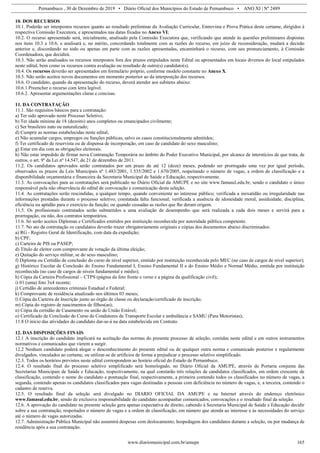 Pernambuco , 30 de Dezembro de 2019 • Diário Oficial dos Municípios do Estado de Pernambuco • ANO XI | Nº 2489
www.diariomunicipal.com.br/amupe 165
10. DOS RECURSOS
10.1. Poderão ser interpostos recursos quanto ao resultado preliminar da Avaliação Curricular, Entrevista e Prova Prática deste certame, dirigidos à
respectiva Comissão Executora, e apresentados nas datas fixadas no Anexo VI;
10.2. O recurso apresentado será, inicialmente, analisado pela Comissão Executora que, verificando que atende às questões preliminares dispostas
nos itens 10.3 a 10.6, o analisará e, no mérito, concordando totalmente com as razões do recurso, em juízo de reconsideração, mudará a decisão
anterior e, discordando no todo ou apenas em parte com as razões apresentadas, encaminhará o recurso, com seu pronunciamento, à Comissão
Coordenadora, que decidirá.
10.3. Não serão analisados os recursos interpostos fora dos prazos estipulados neste Edital ou apresentados em locais diversos do local estipulados
neste edital, bem como os recursos contra avaliação ou resultado de outro(s) candidato(s).
10.4. Os recursos deverão ser apresentados em formulário próprio, conforme modelo constante no Anexo X.
10.5. Não serão aceitos novos documentos em momento posterior ao da interposição dos recursos.
10.6. O candidato, quando da apresentação do recurso, deverá atender aos subitens abaixo:
10.6.1 Preencher o recurso com letra legível.
10.6.2. Apresentar argumentações claras e concisas.
11. DA CONTRATAÇÃO
11.1. São requisitos básicos para a contratação:
a) Ter sido aprovado neste Processo Seletivo;
b) Ter idade mínima de 18 (dezoito) anos completos ou emancipados civilmente;
c) Ser brasileiro nato ou naturalizado;
d) Cumprir as normas estabelecidas neste edital;
e) Não acumular cargos, empregos ou funções públicas, salvo os casos constitucionalmente admitidos;
f) Ter certificado de reservista ou de dispensa de incorporação, em caso de candidato do sexo masculino;
g) Estar em dia com as obrigações eleitorais.
h) Não estar impedido de firmar nova Contratação Temporária no âmbito do Poder Executivo Municipal, por alcance de interstícios de que trata, de
outros, o art. 9º da Lei nº 14.547, de 21 de dezembro de 2011.
11.2. Os candidatos aprovados serão contratados por um prazo de até 12 (doze) meses, podendo ser prorrogado uma vez por igual período,
observados os prazos da Leis Municipais nº 1.483/2001, 1.535/2002 e 1.670/2005, respeitando o número de vagas, a ordem de classificação e a
disponibilidade orçamentária e financeira da Secretaria Municipal de Saúde e Educação, respectivamente.
11.3. As convocações para as contratações será publicado no Diário Oficial da AMUPE e no site www.famasul.edu.br, sendo o candidato o único
responsável pela não observância do edital de convocação e comunicação desta seleção.
11.4. As contratações serão rescindidas, a qualquer tempo, quando conveniente ao interesse público; verificada a inexatidão ou irregularidade nas
informações prestadas durante o processo seletivo; constatada falta funcional; verificada a ausência de idoneidade moral, assiduidade, disciplina,
eficiência ou aptidão para o exercício da função; ou quando cessadas as razões que lhe deram origem.
11.5. Os profissionais contratados serão submetidos a uma avaliação de desempenho que será realizada a cada dois meses e servirá para a
prorrogação, ou não, dos contratos temporários.
11.6. Só serão aceitos Diplomas e Certificados emitidos por instituição reconhecida por autoridade pública competente.
11.7. No ato da contratação os candidatos deverão trazer obrigatoriamente originais e cópias dos documentos abaixo discriminados:
a) RG - Registro Geral de Identificação, com data da expedição;
b) CPF;
c) Carteira de PIS ou PASEP;
d) Título de eleitor com comprovante de votação da última eleição;
e) Quitação do serviço militar, se do sexo masculino;
f) Diploma ou Certidão de conclusão do curso de nível superior, emitido por instituição reconhecida pelo MEC (no caso de cargos de nível superior);
g) Histórico Escolar de Conclusão do Ensino Fundamental I, Ensino Fundamental II e do Ensino Médio e Normal Médio, emitida por instituição
reconhecida (no caso de cargos de níveis fundamental e médio);
h) Cópia da Carteira Profissional – CTPS (página da foto frente e verso e a página da qualificação civil);
i) 01 (uma) foto 3x4 recente;
j) Certidão de antecedentes criminais Estadual e Federal;
k) Comprovante de residência atualizado nos últimos 03 meses;
l) Cópia da Carteira de Inscrição junto ao órgão de classe ou declaração/certificado de inscrição;
m) Cópia do registro de nascimentos de filhos(as);
n) Cópia da certidão de Casamento ou união de União Estável;
o) Certificado de Conclusão do Curso de Condutores de Transporte Escolar e ambulância e SAMU (Para Motoristas);
11.8 O início das atividades do candidato dar-se-á na data estabelecida em Contrato.
12. DAS DISPOSIÇÕES FINAIS
12.1 A inscrição do candidato implicará na aceitação das normas do presente processo de seleção, contidas neste edital e em outros instrumentos
normativos e comunicados que vierem a surgir.
12.2 Nenhum candidato poderá alegar o desconhecimento do presente edital ou de qualquer outra norma e comunicado posterior e regularmente
divulgados, vinculados ao certame, ou utilizar-se de artifícios de forma a prejudicar o processo seletivo simplificado.
12.3. Todos os horários previstos neste edital correspondem ao horário oficial do Estado de Pernambuco.
12.4. O resultado final do processo seletivo simplificado será homologado, no Diário Oficial da AMUPE, através de Portaria conjunta das
Secretarias Municipais de Saúde e Educação, respectivamente, na qual constarão três relações de candidatos classificados, em ordem crescente de
classificação, contendo o nome do candidato e pontuação final, respectivamente, a primeira contendo todos os classificados no número de vagas, a
segunda, contendo apenas os candidatos classificados para vagas destinadas a pessoas com deficiência no número de vagas, e, a terceira, contendo o
cadastro de reserva.
12.5. O resultado final da seleção será divulgado no DIARIO OFICIAL DA AMUPE e na Internet através do endereço eletrônico
www.famasul.edu.br, sendo de exclusiva responsabilidade do candidato acompanhar comunicados, convocações e o resultado final da seleção.
12.6. A aprovação do candidato na presente seleção gera apenas expectativa de direito, cabendo à Secretaria Municipal de Saúde e Educação decidir
sobre a sua contratação, respeitados o número de vagas e a ordem de classificação, em número que atenda ao interesse e às necessidades do serviço
até o número de vagas autorizadas.
12.7. Administração Pública Municipal não assumirá despesas com deslocamento, hospedagem dos candidatos durante a seleção, ou por mudança de
residência após a sua contratação.
 
