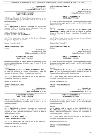 Pernambuco , 30 de Dezembro de 2019 • Diário Oficial dos Municípios do Estado de Pernambuco • ANO XI | Nº 2489
www.diariomunicipal.com.br/amupe 20
Publicado por:
Wagner Alves da Silva
Código Identificador:56A679CE
GABINETE DE PREFEITO
PORTARIA Nº 346/2019
O Prefeito do Município de Betânia, Estado de Pernambuco, no uso
de suas atribuições legais que lhe confere o art. 55, inciso IX da Lei
Orgânica Municipal;
Resolve:
Art. 1º RESCINDIR o Contrato Temporário por Excepcional
Interesse Público da Servidora abaixo relacionada, lotada na
Secretaria de Saúde e Assistência Comunitária.
EMILAINE MARIA DA SILVA
CARGO: TÉCNICA EM RADIOLOGIA
Art. 2º Esta portaria entra em vigor na data de sua publicação,
revogando as disposições em contrário.
Betânia, 30 de Abril de 2019.
MÁRIO GOMES FLÔR FILHO
Prefeito
Publicado por:
Wagner Alves da Silva
Código Identificador:A4AEC40B
GABINETE DE PREFEITO
PORTARIA Nº 347/2019
O Prefeito do Município de Betânia, Estado de Pernambuco, no uso
de suas atribuições legais que lhe confere o art. 55, inciso IX da Lei
Orgânica Municipal;
Resolve:
Art. 1º EXONERAR a Servidora MARIA VALÉRIA DA SILVA
do cargo em comissão de Auxiliar Administrativo, lotada na
Secretaria de Educação, Ciência e Tecnologia deste município.
Art. 2º Esta portaria entra em vigor na data de sua publicação,
revogando as disposições em contrário.
Betânia, 30 de Abril de 2019.
MÁRIO GOMES FLÔR FILHO
Prefeito
Publicado por:
Wagner Alves da Silva
Código Identificador:29FA3296
GABINETE DE PREFEITO
PORTARIA Nº 348/2019
O Prefeito do Município de Betânia, Estado de Pernambuco, no uso
de suas atribuições legais que lhe confere o art. 55, inciso IX da Lei
Orgânica Municipal;
Resolve:
Art. 1º RESCINDIR o Contrato Temporário por Excepcional
Interesse Público da Servidora abaixo relacionada, lotada na
Secretaria de Saúde e Assistência Comunitária – Núcleo de Apoio à
Saúde da Família (NASF).
MARILENE PEREIRA DA SILVA
CARGO: ASSISTENTE SOCIAL
Art. 2º Esta portaria entra em vigor na data de sua publicação,
revogando as disposições em contrário.
Betânia, 30 de Abril de 2019.
MÁRIO GOMES FLÔR FILHO
Prefeito
Publicado por:
Wagner Alves da Silva
Código Identificador:4A8B6020
GABINETE DE PREFEITO
PORTARIA Nº 349/2019
O Prefeito do Município de Betânia, Estado de Pernambuco, no uso
de suas atribuições legais que lhe confere o art. 55, inciso IX da Lei
Orgânica Municipal;
Resolve:
Art. 1º EXONERAR a Servidora MARIA DA CONCEIÇÃO
FERREIRA VASCONCELOS do cargo em comissão de Assessor,
lotada na Secretaria de Saúde e Assistência Comunitária deste
município.
Art. 2º Esta portaria entra em vigor na data de sua publicação,
revogando as disposições em contrário.
Betânia, 30 de Abril de 2019.
MÁRIO GOMES FLÔR FILHO
Prefeito
Publicado por:
Wagner Alves da Silva
Código Identificador:564BB828
GABINETE DE PREFEITO
PORTARIA Nº 350/2019
O Prefeito do Município de Betânia, Estado de Pernambuco, no uso
de suas atribuições legais que lhe confere o art. 55, inciso IX da Lei
Orgânica Municipal;
Resolve:
Art. 1º EXONERAR a Servidora ANA ALVES JUSTINO DE
LIMA do cargo em comissão de Assessor, lotada na Secretaria de
Saúde e Assistência Comunitária deste município.
Art. 2º Esta portaria entra em vigor na data de sua publicação,
revogando as disposições em contrário.
Betânia, 30 de Abril de 2019.
MÁRIO GOMES FLÔR FILHO
Prefeito
Publicado por:
Wagner Alves da Silva
Código Identificador:CAD02A7D
GABINETE DE PREFEITO
PORTARIA Nº 351/2019
O Prefeito do Município de Betânia, Estado de Pernambuco, no uso
de suas atribuições legais que lhe confere o art. 55, inciso IX da Lei
Orgânica Municipal;
Resolve:
Art. 1º TRANSFERIR de lotação a Servidora JOSILENE ALVES
DA SILVA, Efetiva, Agente Administrativo, lotada na Secretaria de
Saúde e Assistência Comunitária – Efetivos para a Secretaria de
Administração Geral – Efetivos.
Art. 2º Esta portaria entra em vigor na data de sua publicação,
revogando as disposições em contrário.
Betânia, 02 de Maio de 2019.
MÁRIO GOMES FLÔR FILHO
Prefeito
 