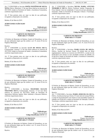 Pernambuco , 30 de Dezembro de 2019 • Diário Oficial dos Municípios do Estado de Pernambuco • ANO XI | Nº 2489
www.diariomunicipal.com.br/amupe 24
Art. 1º CONCEDER ao Servidor SIMÃO TEOTÔNIO DE SOUZA
NETO, Efetivo, Motorista, 1/3 de suas férias relativas ao exercício de
2017/2018, lotado na Secretaria de Saúde e Assistência Comunitária,
conforme requerimento anexo.
Art. 2º Esta portaria entra em vigor na data de sua publicação,
revogando as disposições em contrário.
Betânia, 02 de Maio de 2019.
MÁRIO GOMES FLÔR FILHO
Prefeito
Publicado por:
Wagner Alves da Silva
Código Identificador:AC8E5FF9
GABINETE DE PREFEITO
PORTARIA Nº 370/2019
O Prefeito do Município de Betânia, Estado de Pernambuco, no uso
de suas atribuições legais que lhe confere o art. 55, inciso IX da Lei
Orgânica Municipal;
Resolve:
Art. 1º CONCEDER ao Servidor LUAN DE SOUZA SILVA,
Comissionado, Assessor, 1/3 de suas férias relativas ao exercício de
2017/2018, lotado na Secretaria de Saúde e Assistência Comunitária,
conforme requerimento anexo.
Art. 2º Esta portaria entra em vigor na data de sua publicação,
revogando as disposições em contrário.
Betânia, 02 de Maio de 2019.
MÁRIO GOMES FLÔR FILHO
Prefeito
Publicado por:
Wagner Alves da Silva
Código Identificador:74EEBEE6
GABINETE DE PREFEITO
PORTARIA Nº 371/2019
O Prefeito do Município de Betânia, Estado de Pernambuco, no uso
de suas atribuições legais que lhe confere o art. 55, inciso IX da Lei
Orgânica Municipal;
Resolve:
Art. 1º CONCEDER a Servidora THAMYRES RAYANE
NOGUEIRA SILVA, Comissionado, Assessor, 1/3 de suas férias
relativas ao exercício de 2017/2018, lotada na Secretaria de
Agricultura, Reforma Agrária, Meio Ambiente e Recursos Hídricos,
conforme requerimento anexo.
Art. 2º Esta portaria entra em vigor na data de sua publicação,
revogando as disposições em contrário.
Betânia, 02 de Maio de 2019.
MÁRIO GOMES FLÔR FILHO
Prefeito
Publicado por:
Wagner Alves da Silva
Código Identificador:0BFBF1A1
GABINETE DE PREFEITO
PORTARIA Nº 372/2019
O Prefeito do Município de Betânia, Estado de Pernambuco, no uso
de suas atribuições legais que lhe confere o art. 55, inciso IX da Lei
Orgânica Municipal;
Resolve:
Art. 1º CONCEDER a Servidora NEUMA MARIA ANTUNES
TEODORO E SILVA, Efetiva, Professor Aulista, Progressão de
Faixa Salarial, visto ter completado 15 anos de serviços prestados ao
município, lotada na Secretaria de Educação, Ciência e Tecnologia,
conforme requerimento anexo.
Art. 2º Esta portaria entra em vigor na data de sua publicação,
revogando as disposições em contrário.
Betânia, 02 de Maio de 2019.
MÁRIO GOMES FLÔR FILHO
Prefeito
Publicado por:
Wagner Alves da Silva
Código Identificador:AB9FF276
GABINETE DE PREFEITO
PORTARIA Nº 373/2019
O Prefeito do Município de Betânia, Estado de Pernambuco, no uso
de suas atribuições legais que lhe confere o art. 55, inciso IX da Lei
Orgânica Municipal;
Resolve:
Art. 1º CONCEDER a Servidora MARLI ELIZA DE SOUZA,
Efetiva, Auxiliar de Serviços Gerais, 30 (trinta) dias de férias
regulamentares relativas ao exercício de 2018/2019, a contar do dia
02/05/2019 com retorno as suas atividades normais de trabalho em
01/06/2019, lotada na Secretaria de Saúde e Assistência Comunitária,
conforme requerimento anexo.
Art. 2º Esta portaria entra em vigor na data de sua publicação,
revogando as disposições em contrário.
Betânia, 02 de Maio de 2019.
MÁRIO GOMES FLÔR FILHO
Prefeito
Publicado por:
Wagner Alves da Silva
Código Identificador:B4BB7362
GABINETE DE PREFEITO
PORTARIA Nº 374/2019
O Prefeito do Município de Betânia, Estado de Pernambuco, no uso
de suas atribuições legais que lhe confere o art. 55, inciso IX da Lei
Orgânica Municipal;
Resolve:
Art. 1º CONCEDER a Servidora MARIA JOSELMA DA SILVA,
Efetiva, Auxiliar de Serviços Gerais, 01 (um) mês de Licença Prêmio,
a contar do dia 02/05/2019 com retorno as suas atividades normais de
trabalho em 02/06/2019, lotada na Secretaria de Educação, Ciência e
Tecnologia, conforme requerimento anexo.
Art. 2º Esta portaria entra em vigor na data de sua publicação,
revogando as disposições em contrário.
Betânia, 02 de Maio de 2019.
MÁRIO GOMES FLÔR FILHO
Prefeito
Publicado por:
Wagner Alves da Silva
Código Identificador:DBED8AAC
GABINETE DE PREFEITO
PORTARIA Nº 375/2019
O Prefeito do Município de Betânia, Estado de Pernambuco, no uso
de suas atribuições legais que lhe confere o art. 55, inciso IX da Lei
Orgânica Municipal;
 
