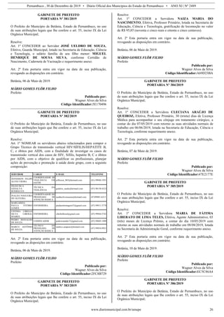 Pernambuco , 30 de Dezembro de 2019 • Diário Oficial dos Municípios do Estado de Pernambuco • ANO XI | Nº 2489
www.diariomunicipal.com.br/amupe 26
GABINETE DE PREFEITO
PORTARIA Nº 381/2019
O Prefeito do Município de Betânia, Estado de Pernambuco, no uso
de suas atribuições legais que lhe confere o art. 55, inciso IX da Lei
Orgânica Municipal;
Resolve:
Art. 1º CONCEDER ao Servidor JOSÉ UELDRO DE SOUZA,
Efetivo, Guarda Municipal, lotado na Secretaria de Educação, Ciência
e Tecnologia, o salário família de seu filho menor: MIGUEL
HENRIQUE DE SOUSA SILVA, conforme Certidão de
Nascimento, Caderneta de Vacinação e requerimento anexo.
Art. 2º Esta portaria entra em vigor na data de sua publicação,
revogando as disposições em contrário.
Betânia, 06 de Maio de 2019.
MÁRIO GOMES FLÔR FILHO
Prefeito
Publicado por:
Wagner Alves da Silva
Código Identificador:5E170496
GABINETE DE PREFEITO
PORTARIA Nº 382/2019
O Prefeito do Município de Betânia, Estado de Pernambuco, no uso
de suas atribuições legais que lhe confere o art. 55, inciso IX da Lei
Orgânica Municipal;
Resolve:
Art. 1º NOMEAR os servidores abaixo relacionados para compor o
Grupo Técnico de transmissão vertical HIV/SÍFILIS/HEPATITE B,
C, e óbitos por AIDS, com a finalidade de investigar os casos de
transmissão vertical dos casos de HIV, Sífilis, hepatite B, C e óbitos
por AIDS, com o objetivo de qualificar os profissionais, planejar
ações de prevenção e promoção à saúde deste grupo, com a seguinte
composição:
SERVIDOR CARGO E-MAIL TELEFONE
JEFFERSON FELIPE
ALVES VIEIRA
COORDENADOR DE
VIGILÂNCIA EM
SAÚDE
jefferson_965@hotmail.com (81) 99940-1951
FRANCISCA
GEDALVA
RODRIGUES
TÉCNICA DA
VIGILÂNCIA
gedalva_saude@hotmail.com (87) 98138-4323
INALDA NOGUEIRA
DE OLIVEIRA
COORDENADOR DO
PROGRAMA DE
ATENÇÃO BÁSICA
inaldaoliveiraserra@hotmail.com (87)99901-6215
MARGARIDA
PAULA VITÓRIO
GOMES
ENFERMEIRA paulaenfermagem33@gmail.com (87) 99911-5778
CINTHIA CIBELLE
SILVA LIBERAL
SOARES
ENFERMEIRA cibelleliberal@gmail.com (87) 99944-5742
PEDRO REINALDO
DE SOUZA
CODIFICADOR pedroreinaldo71@gmail.com (87) 99605-1909
MARCO ANTÔNIO
DE SOUZA
TÉCNICO DO
PROGRAMA DE
ATENÇÃO BÁSICA
markos.sampaio@hotmail.com
(87) 99934-9921
Art. 2º Esta portaria entra em vigor na data de sua publicação,
revogando as disposições em contrário.
Betânia, 06 de Maio de 2019.
MÁRIO GOMES FLÔR FILHO
Prefeito
Publicado por:
Wagner Alves da Silva
Código Identificador:2FC8B729
GABINETE DE PREFEITO
PORTARIA Nº 383/2019
O Prefeito do Município de Betânia, Estado de Pernambuco, no uso
de suas atribuições legais que lhe confere o art. 55, inciso IX da Lei
Orgânica Municipal;
Resolve:
Art. 1º CONCEDER a Servidora NAIZA MARIA DO
NASCIMENTO, Efetiva, Professor Primário, lotada na Secretaria de
Educação, Ciência e Tecnologia, gratificação de locomoção no valor
de R$ 95,85 (noventa e cinco reais e oitenta e cinco centavos).
Art. 2º Esta portaria entra em vigor na data de sua publicação,
revogando as disposições em contrário.
Betânia, 06 de Maio de 2019.
MÁRIO GOMES FLÔR FILHO
Prefeito
Publicado por:
Wagner Alves da Silva
Código Identificador:A69D23BA
GABINETE DE PREFEITO
PORTARIA Nº 384/2019
O Prefeito do Município de Betânia, Estado de Pernambuco, no uso
de suas atribuições legais que lhe confere o art. 55, inciso IX da Lei
Orgânica Municipal;
Resolve:
Art. 1º CONCEDER a Servidora CLECIANA ARAÚJO DE
QUEIROZ, Efetiva, Professor Primário, 30 (trinta) dias de Licença
Médica para acompanhar o seu cônjuge em tratamento cirúrgico, a
contar do dia 07/05/2019 com retorno as suas atividades normais de
trabalho em 06/06/2019, lotada na Secretaria de Educação, Ciência e
Tecnologia, conforme requerimento anexo.
Art. 2º Esta portaria entra em vigor na data de sua publicação,
revogando as disposições em contrário.
Betânia, 07 de Maio de 2019.
MÁRIO GOMES FLÔR FILHO
Prefeito
Publicado por:
Wagner Alves da Silva
Código Identificador:47E2177E
GABINETE DE PREFEITO
PORTARIA Nº 385/2019
O Prefeito do Município de Betânia, Estado de Pernambuco, no uso
de suas atribuições legais que lhe confere o art. 55, inciso IX da Lei
Orgânica Municipal;
Resolve:
Art. 1º CONCEDER a Servidora MARIA DE FÁTIMA
LIBERATO DE LIMA TELES, Efetiva, Agente Administrativo, 03
(três) meses de Licença Prêmio, a contar do dia 10/05/2019 com
retorno as suas atividades normais de trabalho em 08/08/2019, lotada
na Secretaria de Administração Geral, conforme requerimento anexo.
Art. 2º Esta portaria entra em vigor na data de sua publicação,
revogando as disposições em contrário.
Betânia, 10 de Maio de 2019.
MÁRIO GOMES FLÔR FILHO
Prefeito
Publicado por:
Wagner Alves da Silva
Código Identificador:EC5C86A4
GABINETE DE PREFEITO
PORTARIA Nº 386/2019
O Prefeito do Município de Betânia, Estado de Pernambuco, no uso
de suas atribuições legais que lhe confere o art. 55, inciso IX da Lei
Orgânica Municipal;
 