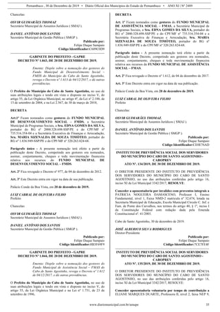 Pernambuco , 30 de Dezembro de 2019 • Diário Oficial dos Municípios do Estado de Pernambuco • ANO XI | Nº 2489
www.diariomunicipal.com.br/amupe 35
Chancelas:
OSVIR GUIMARÃES THOMAZ
Secretário Municipal de Assuntos Jurídicos ( SMAJ ).
DANIEL ANTÔNIO DOS SANTOS
Secretário Municipal de Gestão Pública ( SMGP ).
Publicado por:
Felipe Duque Sampaio
Código Identificador:C609C0D9
GABINETE DO PREFEITO - GAPRE
DECRETO Nº 1.843, DE 20 DE DEZEMBRO DE 2019.
Ementa: Dispõe sobre a nomeação dos gestores do
Fundo Municipal de Desenvolvimento Social –
FMDS do Município do Cabo de Santo Agostinho,
revoga o Decreto nº 1.613 de 04/12/2017, e dá outras
providências.
O Prefeito do Município do Cabo de Santo Agostinho, no uso de
suas atribuições legais e tendo em vista o disposto no inciso V, do
artigo 55, da Lei Orgânica Municipal, no artigo 4º, da Lei nº 2.188, de
13 de setembro de 2004, e na Lei 2.567, de 30 de março de 2010,
DECRETA
Art.1º Ficam nomeados como gestores do FUNDO MUNICIPAL
DE DESENVOLVIMENTO SOCIAL – FMDS, a Secretária
Municipal de Programas Sociais, a Sra. EDNA GOMES DA SILVA,
portador do RG nº 2000.328.698-SSP/PE e do CPF/MF nº
735.516.354-04 e a Secretária Executiva de Finanças e Arrecadação,
Sra. MARIA SIZENALDA DE SOUZA TIMÓTEO, portador do
RG nº 1.836.949-SSP/PE e do CPF/MF nº 320.263.824-68.
Parágrafo único - A presente nomeação terá efeito a partir da
publicação deste Decreto, competindo aos gestores ora nomeados,
assinar, conjuntamente, cheques e toda movimentação financeira
relativa aos recursos do FUNDO MUNICIPAL DE
DESENVOLVIMENTO SOCIAL – FMDS.
Art. 2º Fica revogado o Decreto nº 977, de 04 de dezembro de 2012.
Art. 3º Este Decreto entra em vigor na data de sua publicação.
Palácio Conde da Boa Vista, em 20 de dezembro de 2019.
LUIZ CABRAL DE OLIVEIRA FILHO
Prefeito
Chancelas:
OSVIR GUIMARÃES THOMAZ
Secretário Municipal de Assuntos Jurídicos ( SMAJ ).
DANIEL ANTÔNIO DOS SANTOS
Secretário Municipal de Gestão Pública ( SMGP ).
Publicado por:
Felipe Duque Sampaio
Código Identificador:8B3F69F9
GABINETE DO PREFEITO - GAPRE
DECRETO Nº 1.844, DE 20 DE DEZEMBRO DE 2019.
Ementa: Dispõe sobre a nomeação dos gestores do
Fundo Municipal de Assistência Social – FMAS do
Cabo de Santo Agostinho, revoga o Decreto nº 1.612
de 04/12/2017, e dá outras providências.
O Prefeito do Município do Cabo de Santo Agostinho, no uso de
suas atribuições legais e tendo em vista o disposto no inciso V, do
artigo 55, da Lei Orgânica Municipal e na Lei nº 1.751, de 23 de
setembro de 1996,
DECRETA
Art. 1º Ficam nomeados como gestores do FUNDO MUNICIPAL
DE ASSISTÊNCIA SOCIAL – FMAS, a Secretária Municipal de
Programas Sociais, a Sra. EDNA GOMES DA SILVA, portador do
RG nº 2000.328.698-SSP/PE e do CPF/MF nº 735.516.354-04 e a
Secretária Executiva de Finanças e Arrecadação, Sra. MARIA
SIZENALDA DE SOUZA TIMÓTEO, portador do RG nº
1.836.949-SSP/PE e do CPF/MF nº 320.263.824-68.
Parágrafo único - A presente nomeação terá efeito a partir da
publicação deste Decreto, competindo aos gestores ora nomeados,
assinar, conjuntamente, cheques e toda movimentação financeira
relativa aos recursos do FUNDO MUNICIPAL DE ASSISTÊNCIA
SOCIAL – FMAS.
Art. 2º Fica revogado o Decreto nº 1.612, de 04 de dezembro de 2017.
Art. 3º Este Decreto entra em vigor na data de sua publicação.
Palácio Conde da Boa Vista, em 20 de dezembro de 2019.
LUIZ CABRAL DE OLIVEIRA FILHO
Prefeito
Chancelas:
OSVIR GUIMARÃES THOMAZ.
Secretário Municipal de Assuntos Jurídicos ( SMAJ ).
DANIEL ANTÔNIO DOS SANTOS
Secretário Municipal de Gestão Pública ( SMGP ).
Publicado por:
Felipe Duque Sampaio
Código Identificador:CE0E76AD
INSTITUTO DE PREVIDÊNCIA SOCIAL DOS SERVIDORES
DO MUNICÍPIO DO CABO DE SANTO AGOSTINHO -
CABOPREV
ATO Nº. 134/2019, DE 30 DE DEZEMBRO DE 2019.
O DIRETOR PRESIDENTE DO INSTITUTO DE PREVIDÊNCIA
DOS SERVIDORES DO MUNICÍPIO DO CABO DE SANTO
AGOSTINHO, no uso das atribuições conferidas pelo artigo 16,
inciso XI da Lei Municipal 3342/2017, RESOLVE:
Conceder a aposentadoria por invalidez com proventos integrais a
PATRICIA NOGUEIRA DAMASCENO, Professor I, Ensino
Fundamental, nível 1, Faixa NMD-2 matricula nº 32.674, lotada na
Secretaria Municipal de Educação, Escola Municipal Circulo C. Inf. e
Fam. de Ponte dos Carvalhos, nos termos do artigo 40, § 1º, inciso I
da Constituição Federal com redação dada pela Emenda
Constitucional nº. 41/2003.
Cabo de Santo Agostinho, 30 de dezembro de 2019.
JOSÉ ALBERICO SILVA RODRIGUES
Diretor-Presidente
Publicado por:
Felipe Duque Sampaio
Código Identificador:7CE7FE4F
INSTITUTO DE PREVIDÊNCIA SOCIAL DOS SERVIDORES
DO MUNICÍPIO DO CABO DE SANTO AGOSTINHO -
CABOPREV
ATO Nº. 135/2019, DE 30 DE DEZEMBRO DE 2019.
O DIRETOR PRESIDENTE DO INSTITUTO DE PREVIDÊNCIA
DOS SERVIDORES DO MUNICÍPIO DO CABO DE SANTO
AGOSTINHO, no uso das atribuições conferidas pelo artigo 16,
inciso XI da Lei Municipal 3342/2017, RESOLVE:
Conceder aposentadoria voluntaria por tempo de contribuição a
ELIANE MARQUES DUARTE, Professora II, nível 2, faixa NEP 9,
 