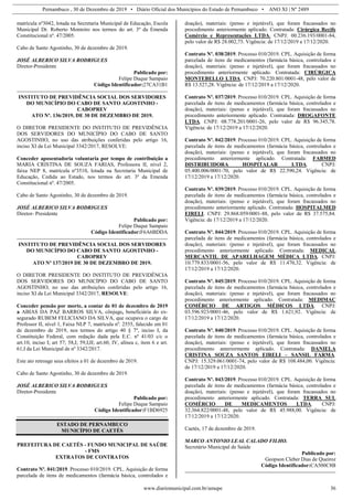 Pernambuco , 30 de Dezembro de 2019 • Diário Oficial dos Municípios do Estado de Pernambuco • ANO XI | Nº 2489
www.diariomunicipal.com.br/amupe 36
matrícula nº3042, lotada na Secretaria Municipal de Educação, Escola
Municipal Dr. Roberto Monteiro nos termos do art. 3º da Emenda
Constitucional nº. 47/2005.
Cabo de Santo Agostinho, 30 de dezembro de 2019.
JOSÉ ALBERICO SILVA RODRIGUES
Diretor-Presidente
Publicado por:
Felipe Duque Sampaio
Código Identificador:27CA31B1
INSTITUTO DE PREVIDÊNCIA SOCIAL DOS SERVIDORES
DO MUNICÍPIO DO CABO DE SANTO AGOSTINHO -
CABOPREV
ATO Nº. 136/2019, DE 30 DE DEZEMBRO DE 2019.
O DIRETOR PRESIDENTE DO INSTITUTO DE PREVIDÊNCIA
DOS SERVIDORES DO MUNICÍPIO DO CABO DE SANTO
AGOSTINHO, no uso das atribuições conferidas pelo artigo 16,
inciso XI da Lei Municipal 3342/2017, RESOLVE:
Conceder aposentadoria voluntaria por tempo de contribuição a
MARIA CRISTINA DE SOUZA FARIAS, Professora II, nível 2,
faixa NEP 8, matrícula nº3510, lotada na Secretaria Municipal de
Educação, Cedida ao Estado, nos termos do art. 3º da Emenda
Constitucional nº. 47/2005.
Cabo de Santo Agostinho, 30 de dezembro de 2019.
JOSÉ ALBERICO SILVA RODRIGUES
Diretor- Presidente
Publicado por:
Felipe Duque Sampaio
Código Identificador:F6A6BDDA
INSTITUTO DE PREVIDÊNCIA SOCIAL DOS SERVIDORES
DO MUNICÍPIO DO CABO DE SANTO AGOSTINHO -
CABOPREV
ATO Nº 137/2019 DE 30 DE DEZEMBRO DE 2019.
O DIRETOR PRESIDENTE DO INSTITUTO DE PREVIDÊNCIA
DOS SERVIDORES DO MUNICÍPIO DO CABO DE SANTO
AGOSTINHO, no uso das atribuições conferidas pelo artigo 16,
inciso XI da Lei Municipal 3342/2017, RESOLVE:
Conceder pensão por morte, a contar de 01 de dezembro de 2019
a ABIAS DA PAZ BARROS SILVA, cônjuge, beneficiária do ex-
segurado RUBEM FELICIANO DA SILVA, que ocupava o cargo de
Professor II, nível 1, Faixa NLP 7, matrícula nº. 2555, falecido em 01
de dezembro de 2019, nos termos do artigo 40 § 7º, inciso I, da
Constituição Federal, com redação dada pela E.C. nº 41/03 c/c o
art.10, inciso I; art 57; 58,I; 59,I,II; art.60, IV, alínea c, item 6 e art.
61,I da Lei Municipal de nº 3342/2017.
Este ato retroage seus efeitos a 01 de dezembro de 2019.
Cabo de Santo Agostinho, 30 de dezembro de 2019.
JOSÉ ALBERICO SILVA RODRIGUES
Diretor-Presidente
Publicado por:
Felipe Duque Sampaio
Código Identificador:F1BD6925
ESTADO DE PERNAMBUCO
MUNICÍPIO DE CAETÉS
PREFEITURA DE CAETÉS - FUNDO MUNICIPAL DE SAÚDE
- FMS
EXTRATOS DE CONTRATOS
Contrato Nº. 041/2019. Processo 010/2019. CPL. Aquisição de forma
parcelada de itens de medicamentos (farmácia básica, controlados e
doação), materiais: (penso e injetável), que foram fracassados no
procedimento anteriormente aplicado. Contratada: Cirúrgica Recife
Comércio e Representações LTDA. CNPJ: 00.236.193/0001-84,
pelo valor de R$ 28.002,75. Vigência: de 17/12/2019 a 17/12/2020.
Contrato Nº. 038/2019. Processo 010/2019. CPL. Aquisição de forma
parcelada de itens de medicamentos (farmácia básica, controlados e
doação), materiais: (penso e injetável), que foram fracassados no
procedimento anteriormente aplicado. Contratada: CIRÚRGICA
MONTEBELLO LTDA. CNPJ: 70.220.801/0001-48, pelo valor de
R$ 13.527,28. Vigência: de 17/12/2019 a 17/12/2020.
Contrato Nº. 037/2019. Processo 010/2019. CPL. Aquisição de forma
parcelada de itens de medicamentos (farmácia básica, controlados e
doação), materiais: (penso e injetável), que foram fracassados no
procedimento anteriormente aplicado. Contratada: DROGAFONTE
LTDA. CNPJ: 08.778.201/0001-26, pelo valor de R$ 96.345,78.
Vigência: de 17/12/2019 a 17/12/2020.
Contrato Nº. 042/2019. Processo 010/2019. CPL. Aquisição de forma
parcelada de itens de medicamentos (farmácia básica, controlados e
doação), materiais: (penso e injetável), que foram fracassados no
procedimento anteriormente aplicado. Contratada: FABMED
DISTRIBUIDORA HOSPITALAR LTDA. CNPJ:
05.400.006/0001-70, pelo valor de R$ 22.590,24. Vigência: de
17/12/2019 a 17/12/2020.
Contrato Nº. 039/2019. Processo 010/2019. CPL. Aquisição de forma
parcelada de itens de medicamentos (farmácia básica, controlados e
doação), materiais: (penso e injetável), que foram fracassados no
procedimento anteriormente aplicado. Contratada: HOSPITALMED
EIRELI. CNPJ: 29.868.059/0001-88, pelo valor de R$ 37.575,84.
Vigência: de 17/12/2019 a 17/12/2020.
Contrato Nº. 044/2019. Processo 010/2019. CPL. Aquisição de forma
parcelada de itens de medicamentos (farmácia básica, controlados e
doação), materiais: (penso e injetável), que foram fracassados no
procedimento anteriormente aplicado. Contratada: MEDICAL
MERCANTIL DE APARELHAGEM MÉDICA LTDA. CNPJ:
10.779.833/0001-56, pelo valor de R$ 11.470,32. Vigência: de
17/12/2019 a 17/12/2020.
Contrato Nº. 045/2019. Processo 010/2019. CPL. Aquisição de forma
parcelada de itens de medicamentos (farmácia básica, controlados e
doação), materiais: (penso e injetável), que foram fracassados no
procedimento anteriormente aplicado. Contratada: MEDIMAC
COMÉRCIO DE ARTIGOS MÉDICOS LTDA. CNPJ:
03.596.923/0001-46, pelo valor de R$ 1.621,92. Vigência: de
17/12/2019 a 17/12/2020.
Contrato Nº. 040/2019. Processo 010/2019. CPL. Aquisição de forma
parcelada de itens de medicamentos (farmácia básica, controlados e
doação), materiais: (penso e injetável), que foram fracassados no
procedimento anteriormente aplicado. Contratada: DANIELA
CRISTINA SOUZA SANTOS EIRELI – SANSIL FARMA.
CNPJ: 15.329.061/0001-74, pelo valor de R$ 108.484,00. Vigência:
de 17/12/2019 a 17/12/2020.
Contrato Nº. 043/2019. Processo 010/2019. CPL. Aquisição de forma
parcelada de itens de medicamentos (farmácia básica, controlados e
doação), materiais: (penso e injetável), que foram fracassados no
procedimento anteriormente aplicado. Contratada: TERRA SUL
COMÉRCIO DE MEDICAMENTOS LTDA. CNPJ:
32.364.822/0001-48, pelo valor de R$ 45.988,00. Vigência: de
17/12/2019 a 17/12/2020.
Caetés, 17 de dezembro de 2019.
MARCO ANTONIO LEAL CALADO FILHO.
Secretário Municipal de Saúde
Publicado por:
Geopson Cleber Dias de Queiroz
Código Identificador:CA500C8B
 