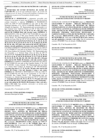 Pernambuco , 30 de Dezembro de 2019 • Diário Oficial dos Municípios do Estado de Pernambuco • ANO XI | Nº 2489
www.diariomunicipal.com.br/amupe 40
FARMÁCIA BÁSICA E PSFs DO MUNICÍPIO DE CARNAIBA
PE
A SECRETÁRIA DO FUNDO MUNICIPAL DE SAÚDE DE
CARNAÍBA PE, no uso de suas atribuições legais e, de acordo com
o disposto no art. 43, inciso, VI, da Lei de Licitações e Contratos e em
atendimento ao parecer da Procuradoria Jurídica anexo:
RESOLVE:
ADJUDICAR E HOMOLOGAR o julgamento procedido pelo
Pregoeiro e sua equipe de apoio, que declarou vencedora do presente
certame licitatório, a empresa: EMPRESA 1: PHARMAPLUS
LTDA de CNPJ Nº 03.817.043/0001-52 com sede na Rua João
Domingos Sobrinho, nº 91, CEP Nº 56.800-000, Manoela Valadares,
Afogados da Ingazeira – PE. Representada pelo seu procurador o sr.
Igor Emanoel Leite Valdivino Pereira de CPF Nº 066.130.014-57.
Vencedora dos itens (21, 23, 25, 28, 51, 52, 99 e 105) pelo valor
total de R$ 12.090,00 (Doze mil, noventa reais); EMPRESA 3:
DROGAFONTE LTDA de CNPJ Nº 08.778.201/0001-26 com sede
na rua Barão de Bonito, nº 408, anexo 424/450, CEP Nº 50.740-080,
Varzea, Recife - PE. Representada pelo seu titular o Sr. Eugênio José
Gusmão da Fonte Filho de CPF Nº 293.247.854-00. Vencedora dos
itens (2,3,4,7,9,11,14,16,18,19,22,27,29,33,34, 35, 37, 40, 42, 44, 45,
48, 53, 55, 57, 59, 61, 62, 64, 65, 67, 69, 73, 75, 79, 80, 81, 83, 84, 85,
86, 90, 96, 106 e 107) pelo valor total de R$ 181.597, 00 (Cento e
oitenta e um mil, quinhentos e noventa e sete reais); EMPRESA 4:
FACIMED COMERCIO E REPRESENTACOES LTDA de CNPJ Nº
15.161.670/0001-67 com sede na rua Deimos, nº 62, CEP nº 53.429-
220, Nossa Senhora da Conceição, Paulista – PE. Representada pelo
seu Procurador o sr. Erickson Hugo Alves da Silva de CPF Nº
030.246.074-80. Vencedora dos itens (5, 6, 8, 10, 12, 13, 15, 20, 24,
38, 39, 41, 43, 46, 47, 49, 54, 56, 58, 60, 66, 72, 74, 77, 82, 87, 88, 89,
92, 93, 94, 95, 97, 98, 100, 101, 102, 103, 104, 108, 109 e 110) pelo
valor total de R$ 78.060, 00 (Setenta e oito mil, sessenta reais);
EMPRESA 5: ULISSES E CORDEIRO DE SANTANA de CNPJ Nº
26.754.510/0001-48 com sede na Rua Expedito Simões, nº 98, CEP
Nº 56.930-000 – Centro, Calumbi - PE. Representada pelo seu titular
o sr. Ulisses Elton Cordeiro de Santana de CPF 068.549.464-09.
Vencedora dos itens (1, 17, 32, 36, 68 e 78) pelo valor total de R$
33.236, 00 (Trinta e três mil, duzentos e trinta e seis reais);
EMPRESA 6: CIRURGICA MONTEBELLO LTDA de CNPJ Nº
08.674.752/0001-40 com sede na rua Cosmorama, nº 710, CEP nº
51.030-640, Boa Viagem, Recife – PE. Representada pelo seu
Procurador o sr. Adriano Feitoza dos Santos de CPF Nº 169.293.358-
27. Vencedora dos itens (26, 30, 31, 50, 63, 71 e 91) pelo valor total
de R$ 21.050, 00 (Vinte e um mil, cinquenta reais). Perfazendo –
se um valor global de R$ 326.033, 00 (trezentos e vinte e seis mil, e
trinta e três reais). Seja, portanto, convocada s as mesmas para
assinaturas dos contratos.
Carnaíba (PE), 27 de dezembro de 2019
SELMA DE FÁTIMA BEZERRA MARQUES
Secretaria Municipal de Saúde
Publicado por:
Gabriela Oliveira da Silva
Código Identificador:BEFB7119
FUNDO MUNICIPAL DE SAÚDE -FMS
AVISO DE EXTRATO DE CONTRATO Nº 065/2019
EXTRATO DE CONTRATO N° 065/2019 relativo ao PROCESSO
LICITATÓRIO Nº 014/2019 – PREGÃO PRESENCIAL Nº
010/2019. Objeto: SISTEMA DE REGISTRO DE PREÇO
CONSIGNADO EM ATA PELO PRAZO DE 12 (DOZE) MESES
COM VISTAS A EVENTUAL CONTRATAÇÃO DE EMPRESA
PARA AQUISIÇÃO DE MEDICAMENTOS (COMPRIMIDOS,
POMADAS, LÍQUIDOS, INJETÁVEIS) DESTINADOS A
FARMÁCIA BÁSICA E PSFs DO MUNICÍPIO DE CARNAIBA
PE. Contratado: PHARMAPLUS LTDA, inscrita no CNPJ Nº
03.817.043/0001-52. Valor total de R$ 12.090,00 (Doze mil e
noventa reais). Data de assinatura do contrato: 27/12/2019. Prazo de
duração: 12 (Doze) meses.
Carnaíba - PE, 27 de Dezembro de 2019.
SELMA DE FÁTIMA BEZERRA MARQUES
Secretária de Saúde
Publicado por:
Gabriela Oliveira da Silva
Código Identificador:9E9F9262
FUNDO MUNICIPAL DE SAÚDE -FMS
AVISO DE EXTRATO DE CONTRATO Nº 066/2019
EXTRATO DE CONTRATO N° 066/2019 relativo ao PROCESSO
LICITATÓRIO Nº 014/2019 – PREGÃO PRESENCIAL Nº
010/2019. Objeto: SISTEMA DE REGISTRO DE PREÇO
CONSIGNADO EM ATA PELO PRAZO DE 12 (DOZE) MESES
COM VISTAS A EVENTUAL CONTRATAÇÃO DE EMPRESA
PARA AQUISIÇÃO DE MEDICAMENTOS (COMPRIMIDOS,
POMADAS, LÍQUIDOS, INJETÁVEIS) DESTINADOS A
FARMÁCIA BÁSICA E PSFs DO MUNICÍPIO DE CARNAIBA
PE. Contratado: DROGAFONTE LTDA, inscrita no CNPJ Nº
08.778.201/0001-26. Valor total de R$ 181.597,00 (Cento e oitenta e
um mil, quinhentos e noventa e sete reais). Data de assinatura do
contrato: 27/12/2019. Prazo de duração: 12 (Doze) meses.
Carnaíba - PE, 27 de Dezembro de 2019.
SELMA DE FÁTIMA BEZERRA MARQUES
Secretária de Saúde
Publicado por:
Gabriela Oliveira da Silva
Código Identificador:FC642E90
FUNDO MUNICIPAL DE SAÚDE -FMS
AVISO DE EXTRATO DE CONTRATO Nº 067/2019
EXTRATO DE CONTRATO N° 067/2019 relativo ao PROCESSO
LICITATÓRIO Nº 014/2019 – PREGÃO PRESENCIAL Nº
010/2019. Objeto: SISTEMA DE REGISTRO DE PREÇO
CONSIGNADO EM ATA PELO PRAZO DE 12 (DOZE) MESES
COM VISTAS A EVENTUAL CONTRATAÇÃO DE EMPRESA
PARA AQUISIÇÃO DE MEDICAMENTOS (COMPRIMIDOS,
POMADAS, LÍQUIDOS, INJETÁVEIS) DESTINADOS A
FARMÁCIA BÁSICA E PSFs DO MUNICÍPIO DE CARNAIBA
PE. Contratado: FACIMED COMERCIO E REPRESENTACOES
LTDA, inscrita no CNPJ Nº 15.161.670/0001-67. Valor total de R$
78.060,00 (Setenta e oito mil, sessenta reais). Data de assinatura do
contrato: 27/12/2019. Prazo de duração: 12 (Doze) meses.
Carnaíba - PE, 27 de Dezembro de 2019.
SELMA DE FÁTIMA BEZERRA MARQUES
Secretária de Saúde
Publicado por:
Gabriela Oliveira da Silva
Código Identificador:30461259
FUNDO MUNICIPAL DE SAÚDE -FMS
AVISO DE EXTRATO DE CONTRATO Nº 068/2019
EXTRATO DE CONTRATO N° 068/2019 relativo ao PROCESSO
LICITATÓRIO Nº 014/2019 – PREGÃO PRESENCIAL Nº
010/2019. Objeto: SISTEMA DE REGISTRO DE PREÇO
CONSIGNADO EM ATA PELO PRAZO DE 12 (DOZE) MESES
COM VISTAS A EVENTUAL CONTRATAÇÃO DE EMPRESA
PARA AQUISIÇÃO DE MEDICAMENTOS (COMPRIMIDOS,
POMADAS, LÍQUIDOS, INJETÁVEIS) DESTINADOS A
FARMÁCIA BÁSICA E PSFs DO MUNICÍPIO DE CARNAIBA
PE. Contratado: ULISSES E CORDEIRO DE SANTANA, inscrita
no CNPJ Nº 26.754.510/0001-48. Valor total de R$ 33.236,00
(Trinta e três mil, duzentos e trinta e seis reais). Data de assinatura
do contrato: 27/12/2019. Prazo de duração: 12 (Doze) meses.
Carnaíba - PE, 27 de Dezembro de 2019.
SELMA DE FÁTIMA BEZERRA MARQUES
Secretária de Saúde
 