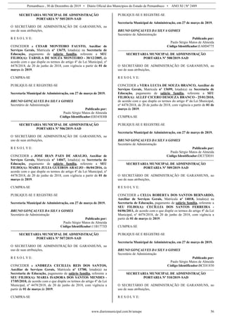 Pernambuco , 30 de Dezembro de 2019 • Diário Oficial dos Municípios do Estado de Pernambuco • ANO XI | Nº 2489
www.diariomunicipal.com.br/amupe 56
SECRETARIA MUNICIPAL DE ADMINISTRAÇÃO
PORTARIA Nº 505/2019–SAD
O SECRETÁRIO DE ADMINISTRAÇÃO DE GARANHUNS, no
uso de suas atribuições,
R E S O L V E:
CONCEDER a CESAR MONTEIRO FAUSTO, Auxiliar de
Serviços Gerais, Matrícula nº 13675, lotado(a) na Secretaria de
Educação, pagamento de salário família, referente a SEU
FILHO(A): TARSILA DE SOUZA MONTEIRO - 30/12/2005, de
acordo com o que dispõe os termos do artigo 4º da Lei Municipal, nº
4478/2018, de 20 de junho de 2018, com vigência a partir de 01 de
março de 2019.
CUMPRA-SE
PUBLIQUE-SE E REGISTRE-SE
Secretaria Municipal de Administração, em 27 de março de 2019.
BRUNO GONÇALVES DA SILVA GOMES
Secretário de Administração
Publicado por:
Paulo Sérgio Matos de Almeida
Código Identificador:EB345E8B
SECRETARIA MUNICIPAL DE ADMINISTRAÇÃO
PORTARIA Nº 506/2019–SAD
O SECRETÁRIO DE ADMINISTRAÇÃO DE GARANHUNS, no
uso de suas atribuições,
R E S O L V E:
CONCEDER a JOSE IRAN PAES DE ARAUJO, Auxiliar de
Serviços Gerais, Matrícula nº 14047, lotado(a) na Secretaria de
Educação, pagamento de salário família, referente a SEU
FILHO(A): MARIA JULIA GUEIROS ARAUJO - 06/04/2016, de
acordo com o que dispõe os termos do artigo 4º da Lei Municipal, nº
4478/2018, de 20 de junho de 2018, com vigência a partir de 01 de
março de 2019.
CUMPRA-SE
PUBLIQUE-SE E REGISTRE-SE
Secretaria Municipal de Administração, em 27 de março de 2019.
BRUNO GONÇALVES DA SILVA GOMES
Secretário de Administração
Publicado por:
Paulo Sérgio Matos de Almeida
Código Identificador:11B1773D
SECRETARIA MUNICIPAL DE ADMINISTRAÇÃO
PORTARIA Nº 507/2019–SAD
O SECRETÁRIO DE ADMINISTRAÇÃO DE GARANHUNS, no
uso de suas atribuições,
R E S O L V E:
CONCEDER a ANDREZA CECILLIA REIS DOS SANTOS,
Auxiliar de Serviços Gerais, Matrícula nº 13700, lotado(a) na
Secretaria de Educação, pagamento de salário família, referente a
SEU FILHO(A): MARIA ISADORA DOS SANTOS MENDES -
17/05/2010, de acordo com o que dispõe os termos do artigo 4º da Lei
Municipal, nº 4478/2018, de 20 de junho de 2018, com vigência a
partir de 01 de março de 2019.
CUMPRA-SE
PUBLIQUE-SE E REGISTRE-SE
Secretaria Municipal de Administração, em 27 de março de 2019.
BRUNO GONÇALVES DA SILVA GOMES
Secretário de Administração
Publicado por:
Paulo Sérgio Matos de Almeida
Código Identificador:EA0D4775
SECRETARIA MUNICIPAL DE ADMINISTRAÇÃO
PORTARIA Nº 508/2019–SAD
O SECRETÁRIO DE ADMINISTRAÇÃO DE GARANHUNS, no
uso de suas atribuições,
R E S O L V E:
CONCEDER a VERA LUCIA DE SOUZA BRANCO, Auxiliar de
Serviços Gerais, Matrícula nº 13699, lotado(a) na Secretaria de
Educação, pagamento de salário família, referente a SEU
FILHO(A): ALLEF CICERO DESOUZA BRANCO - 25/01/2010,
de acordo com o que dispõe os termos do artigo 4º da Lei Municipal,
nº 4478/2018, de 20 de junho de 2018, com vigência a partir de 01 de
março de 2019.
CUMPRA-SE
PUBLIQUE-SE E REGISTRE-SE
Secretaria Municipal de Administração, em 27 de março de 2019.
BRUNO GONÇALVES DA SILVA GOMES
Secretário de Administração
Publicado por:
Paulo Sérgio Matos de Almeida
Código Identificador:DE37DE01
SECRETARIA MUNICIPAL DE ADMINISTRAÇÃO
PORTARIA Nº 509/2019–SAD
O SECRETÁRIO DE ADMINISTRAÇÃO DE GARANHUNS, no
uso de suas atribuições,
R E S O L V E:
CONCEDER a CELIA ROBERTA DOS SANTOS BERNARDO,
Auxiliar de Serviços Gerais, Matrícula nº 14018, lotado(a) na
Secretaria de Educação, pagamento de salário família, referente a
SEU FILHO(A): CECÍLLIA DOS SANTOS FERREIRA -
04/06/2011, de acordo com o que dispõe os termos do artigo 4º da Lei
Municipal, nº 4478/2018, de 20 de junho de 2018, com vigência a
partir de 01 de março de 2019.
CUMPRA-SE
PUBLIQUE-SE E REGISTRE-SE
Secretaria Municipal de Administração, em 27 de março de 2019.
BRUNO GONÇALVES DA SILVA GOMES
Secretário de Administração
Publicado por:
Paulo Sérgio Matos de Almeida
Código Identificador:BCE81830
SECRETARIA MUNICIPAL DE ADMINISTRAÇÃO
PORTARIA Nº 510/2019–SAD
O SECRETÁRIO DE ADMINISTRAÇÃO DE GARANHUNS, no
uso de suas atribuições,
R E S O L V E:
 