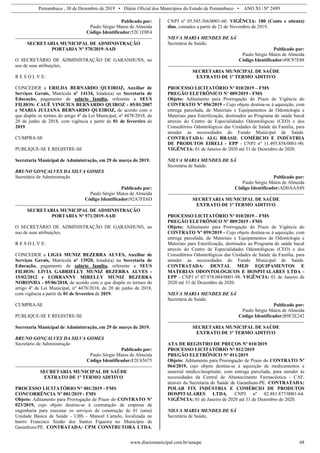 Pernambuco , 30 de Dezembro de 2019 • Diário Oficial dos Municípios do Estado de Pernambuco • ANO XI | Nº 2489
www.diariomunicipal.com.br/amupe 68
Publicado por:
Paulo Sérgio Matos de Almeida
Código Identificador:52C1F0F4
SECRETARIA MUNICIPAL DE ADMINISTRAÇÃO
PORTARIA Nº 570/2019–SAD
O SECRETÁRIO DE ADMINISTRAÇÃO DE GARANHUNS, no
uso de suas atribuições,
R E S O L V E:
CONCEDER a ERILDA BERNARDO QUEIROZ, Auxiliar de
Serviços Gerais, Matrícula nº 14134, lotado(a) na Secretaria de
Educação, pagamento de salário família, referente a SEUS
FILHOS: CAUÊ VINICIUS BERNARDO QUIROZ - 05/01/2007
e MARIA JULIANA BERNARDO QUEIROZ, de acordo com o
que dispõe os termos do artigo 4º da Lei Municipal, nº 4478/2018, de
20 de junho de 2018, com vigência a partir de 01 de fevereiro de
2019.
CUMPRA-SE
PUBLIQUE-SE E REGISTRE-SE
Secretaria Municipal de Administração, em 29 de março de 2019.
BRUNO GONÇALVES DA SILVA GOMES
Secretário de Administração
Publicado por:
Paulo Sérgio Matos de Almeida
Código Identificador:92A7FE6D
SECRETARIA MUNICIPAL DE ADMINISTRAÇÃO
PORTARIA Nº 571/2019–SAD
O SECRETÁRIO DE ADMINISTRAÇÃO DE GARANHUNS, no
uso de suas atribuições,
R E S O L V E:
CONCEDER a LIGIA MUNIZ BEZERRA ALVES, Auxiliar de
Serviços Gerais, Matrícula nº 13920, lotado(a) na Secretaria de
Educação, pagamento de salário família, referente a SEUS
FILHOS: LÍVIA GABRIELLY MUNIZ BEZERRA ALVES -
15/02/2012 e LORRANNY MIRELLY MUNIZ BEZERRA
NORONHA - 05/06/2018, de acordo com o que dispõe os termos do
artigo 4º da Lei Municipal, nº 4478/2018, de 20 de junho de 2018,
com vigência a partir de 01 de fevereiro de 2019.
CUMPRA-SE
PUBLIQUE-SE E REGISTRE-SE
Secretaria Municipal de Administração, em 29 de março de 2019.
BRUNO GONÇALVES DA SILVA GOMES
Secretário de Administração
Publicado por:
Paulo Sérgio Matos de Almeida
Código Identificador:F2C65675
SECRETARIA MUNICIPAL DE SAÚDE
EXTRATO DE 1º TERMO ADITIVO
PROCESSO LICITATÓRIO N° 001/2019 - FMS
CONCORRÊNCIA Nº 001/2019 - FMS
Objeto: Aditamento para Prorrogação de Prazo do CONTRATO Nº
023/2019, cujo objeto destina-se à contratação de empresa de
engenharia para executar os serviços de construção de 01 (uma)
Unidade Básica de Saúde - UBS - Manoel Camelo, localizada no
bairro Francisco Simão dos Santos Figueira no Município de
Garanhuns/PE. CONTRATADA: CPM CONSTRUTORA LTDA,
CNPJ nº 05.545.366/0001-60. VIGÊNCIA: 180 (Cento e oitenta)
dias, contados a partir de 21 de Novembro de 2019.
NILVA MARIA MENDES DE SÁ
Secretária de Saúde.
Publicado por:
Paulo Sérgio Matos de Almeida
Código Identificador:49C87E88
SECRETARIA MUNICIPAL DE SAÚDE
EXTRATO DE 1º TERMO ADITIVO
PROCESSO LICITATÓRIO Nº 010/2019 – FMS
PREGÃO ELETRÔNICO Nº 009/2019 - FMS
Objeto: Aditamento para Prorrogação do Prazo de Vigência do
CONTRATO Nº 056/2019 - Cujo objeto destina-se à aquisição, com
entrega parcelada, de Materiais e Equipamentos de Odontologia e
Materiais para Esterilização, destinados ao Programa de saúde bucal
através do Centro de Especialidades Odontológicas (CEO) e dos
Consultórios Odontológicos das Unidades de Saúde da Família, para
atender as necessidades do Fundo Municipal de Saúde.
CONTRATADA: ALG BRASIL COMÉRCIO E INDÚSTRIA
DE PRODUTOS EIRELI - EPP - CNPJ nº 11.495.858/0001-90.
VIGÊNCIA: 01 de Janeiro de 2020 até 31 de Dezembro de 2020.
NILVA MARIA MENDES DE SÁ
Secretária de Saúde.
Publicado por:
Paulo Sérgio Matos de Almeida
Código Identificador:AD0AAA89
SECRETARIA MUNICIPAL DE SAÚDE
EXTRATO DE 1º TERMO ADITIVO
PROCESSO LICITATÓRIO Nº 010/2019 – FMS
PREGÃO ELETRÔNICO Nº 009/2019 - FMS
Objeto: Aditamento para Prorrogação do Prazo de Vigência do
CONTRATO Nº 059/2019 - Cujo objeto destina-se à aquisição, com
entrega parcelada, de Materiais e Equipamentos de Odontologia e
Materiais para Esterilização, destinados ao Programa de saúde bucal
através do Centro de Especialidades Odontológicas (CEO) e dos
Consultórios Odontológicos das Unidades de Saúde da Família, para
atender as necessidades do Fundo Municipal de Saúde.
CONTRATADA: DENTAL MED EQUIPAMENTOS E
MATERIAS ODONTOLÓGICOS E HOSPITALARES LTDA -
EPP - CNPJ nº 07.978.004/0001-98. VIGÊNCIA: 01 de Janeiro de
2020 até 31 de Dezembro de 2020.
NILVA MARIA MENDES DE SÁ
Secretária de Saúde.
Publicado por:
Paulo Sérgio Matos de Almeida
Código Identificador:B9F2E242
SECRETARIA MUNICIPAL DE SAÚDE
EXTRATO DE 1º TERMO ADITIVO
ATA DE REGISTRO DE PREÇOS Nº 010/2019
PROCESSO LICITATÓRIO N° 012/2019
PREGÃO ELETRÔNICO Nº 011/2019
Objeto: Aditamento para Prorrogação de Prazo do CONTRATO Nº
064/2019, cujo objeto destina-se à aquisição de medicamentos e
material médico-hospitalar, com entrega parcelada, para atender às
necessidades da Central de Abastecimento Farmacêutica - CAF,
através da Secretaria de Saúde de Garanhuns-PE. CONTRATADA:
POLAR FIX INDÚSTRIA E COMÉRCIO DE PRODUTOS
HOSPITALARES LTDA, CNPJ nº 02.881.877/0001-64.
VIGÊNCIA: 01 de Janeiro de 2020 até 31 de Dezembro de 2020.
NILVA MARIA MENDES DE SÁ
Secretária de Saúde.
 