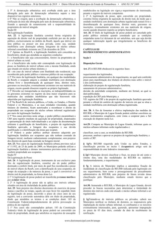 Pernambuco , 30 de Dezembro de 2019 • Diário Oficial dos Municípios do Estado de Pernambuco • ANO XI | Nº 2489
www.diariomunicipal.com.br/amupe 84
§ 5º A demarcação urbanística será averbada ainda que a área
abrangida pelo auto de demarcação urbanística supere a área
disponível nos registros anteriores.
§ 6º Não se exigirá, para a averbação da demarcação urbanística, a
retificação da área não abrangida pelo auto de demarcação urbanística,
ficando a apuração de remanescente sob a responsabilidade do
proprietário do imóvel atingido.
Seção III
Da Legitimação Fundiária
Art. 22. A legitimação fundiária constitui forma originária de
aquisição do direito real de propriedade conferido por ato do poder
público, exclusivamente no âmbito da Reurb, àquele que detiver em
área pública ou possuir em área privada, como sua, unidade
imobiliária com destinação urbana, integrante de núcleo urbano
informal consolidado existente em 22 de dezembro de 2016.
§ 1º Apenas na Reurb-S, a legitimação fundiária será concedida ao
beneficiário, desde que atendidas as seguintes condições:
I - o beneficiário não seja concessionário, foreiro ou proprietário de
imóvel urbano ou rural;
II - o beneficiário não tenha sido contemplado com legitimação de
posse ou fundiária de imóvel urbano com a mesma finalidade, ainda
que situado em núcleo urbano distinto; e
III - em caso de imóvel urbano com finalidade não residencial, seja
reconhecido pelo poder público o interesse público de sua ocupação.
§ 2º Por meio da legitimação fundiária, em qualquer das modalidades
da Reurb, o ocupante adquire a unidade imobiliária com destinação
urbana livre e desembaraçada de quaisquer ônus, direitos reais,
gravames ou inscrições, eventualmente existentes em sua matrícula de
origem, exceto quando disserem respeito ao próprio legitimado.
§ 3º Deverão ser transportadas as inscrições, as indisponibilidades ou
os gravames existentes no registro da área maior originária para as
matrículas das unidades imobiliárias que não houverem sido
adquiridas por legitimação fundiária.
§ 4º Na Reurb-S de imóveis públicos, a União, os Estados, o Distrito
Federal e os Municípios, e as suas entidades vinculadas, quando
titulares do domínio, ficam autorizados a reconhecer o direito de
propriedade aos ocupantes do núcleo urbano informal regularizado
por meio da legitimação fundiária.
§ 5º Nos casos previstos neste artigo, o poder público encaminhará a
CRF para registro imediato da aquisição de propriedade, dispensados
a apresentação de título individualizado e as cópias da documentação
referente à qualificação do beneficiário, o projeto de regularização
fundiária aprovado, a listagem dos ocupantes e sua devida
qualificação e a identificação das áreas que ocupam.
§ 6º Poderá o poder público atribuir domínio adquirido por
legitimação fundiária aos ocupantes que não tenham constado da
listagem inicial, mediante cadastramento complementar, sem prejuízo
dos direitos de quem haja constado na listagem inicial.
Art. 23. Nos casos de regularização fundiária urbana previstos naLei
nº 11.952, de 25 de junho de 2009, os Municípios poderão utilizar a
legitimação fundiária e demais instrumentos previstos nesta Lei para
conferir propriedade aos ocupantes.
Seção IV
Da Legitimação de Posse
Art. 24. A legitimação de posse, instrumento de uso exclusivo para
fins de regularização fundiária, constitui ato do poder público
destinado a conferir título, por meio do qual fica reconhecida a posse
de imóvel objeto da Reurb, com a identificação de seus ocupantes, do
tempo da ocupação e da natureza da posse, o qual é conversível em
direito real de propriedade, na forma desta Lei.
§ 1º A legitimação de posse poderá ser transferida porcausa mortisou
por atointer vivos.
§ 2º A legitimação de posse não se aplica aos imóveis urbanos
situados em área de titularidade do poder público.
Art. 25. Sem prejuízo dos direitos decorrentes do exercício da posse
mansa e pacífica no tempo, aquele em cujo favor for expedido título
de legitimação de posse, decorrido o prazo de cinco anos de seu
registro, terá a conversão automática dele em título de propriedade,
desde que atendidos os termos e as condições doart. 183 da
Constituição Federal,independentemente de prévia provocação ou
prática de ato registral.
§ 1º Nos casos não contemplados peloart. 183 da Constituição
Federal,o título de legitimação de posse poderá ser convertido em
título de propriedade, desde que satisfeitos os requisitos de usucapião
estabelecidos na legislação em vigor,a requerimento do interessado,
perante o registro de imóveis competente.
§ 2º A legitimação de posse, após convertida em propriedade,
constitui forma originária de aquisição de direito real, de modo que a
unidade imobiliária com destinação urbana regularizada restará livre e
desembaraçada de quaisquer ônus, direitos reais, gravames ou
inscrições, eventualmente existentes em sua matrícula de origem,
exceto quando disserem respeito ao próprio beneficiário.
Art. 26. O título de legitimação de posse poderá ser cancelado pelo
poder público emitente quando constatado que as condições
estipuladas nesta Lei deixaram de ser satisfeitas, sem que seja devida
qualquer indenização àquele que irregularmente se beneficiou do
instrumento.
CAPÍTULO III
DO PROCEDIMENTO ADMINISTRATIVO
Seção I
Disposições Gerais
Art. 27.A REURB obedecerá às seguintes fases:
requerimento dos legitimados;
processamento administrativo do requerimento, no qual será conferido
prazo para manifestação dos titulares de direitos reais sobre o imóvel
e dos confrontantes;
elaboração do projeto de regularização fundiária;
saneamento do processo administrativo;
decisão da autoridade competente, mediante ato formal, ao qual se
dará publicidade;
expedição da CRF pelo Município; e
VII. registro da CRF e do projeto de regularização fundiária aprovado
perante o oficial do cartório de registro de imóveis em que se situe a
unidade imobiliária com destinação urbana regularizada.
Art. 28. A fim de fomentar a efetiva implantação das medidas da
REURB, o Município de Lagoa Grande poderá celebrar convênios ou
outros instrumentos congêneres, com vistas a cooperar para a fiel
execução do disposto nesta Lei.
Art.29. Compete ao Município de Lagoa Grande, informar quais os
núcleos urbanos informais serão regularizados e:
classificar, caso a caso, as modalidades da REURB;
processar, analisar e aprovar os projetos de regularização fundiária; e
emitir a CRF.
§ 1oNa REURB requerida pela União ou pelos Estados, a
classificação prevista no inciso I docaputdeste artigo será de
responsabilidade do ente federativo instaurador.
§ 2oO Município deverá classificar e fixar, no prazo de até cento e
oitenta dias, uma das modalidades da REURB ou indeferir,
fundamentadamente, o requerimento.
§ 3o A inércia do Município implica a automática fixação da
modalidade de classificação da REURB indicada pelo legitimado em
seu requerimento, bem como o prosseguimento do procedimento
administrativo da REURB, sem prejuízo de futura revisão dessa
classificação pelo Município, mediante estudo técnico que a
justifique.
Art.30. Instaurada a REURB, o Município de Lagoa Grande, deverá
proceder às buscas necessárias para determinar a titularidade do
domínio dos imóveis onde está situado o núcleo urbano informal a ser
regularizado.
§ 1oTratando-se de imóveis públicos ou privados, caberá aos
Municípios notificar os titulares de domínio, os responsáveis pela
implantação do núcleo urbano informal, os confinantes e os terceiros
eventualmente interessados, para, querendo, apresentar impugnação
no prazo de 03 dias úteis, contado da data de recebimento da
notificação.
 