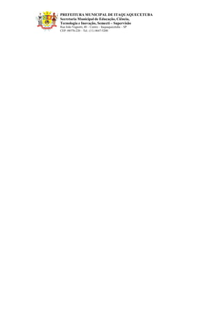 PREFEITURA MUNICIPAL DE ITAQUAQUECETUBA 
Secretaria Municipal de Educação, Ciência, Tecnologia e Inovação, Semecti – Supervisão Rua João Vagnotti, 40 – Centro – Itaquaquecetuba – SP 
CEP: 08570-220 – Tel.: (11) 4647-5200 
