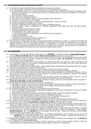 3. DOS REQUISITOS PARA INVESTIDURA NO CARGO
3.1 A investidura no cargo está condicionada ao atendimento das seguintes condições:
a) ter sido aprovado e classificado no Concurso Público, na forma estabelecida neste Edital;
b) ter nacionalidade brasileira e, no caso de nacionalidade portuguesa, estar amparado pelo Estatuto de Igualdade entre
Brasileiros e Portugueses, com reconhecimento de gozo dos direitos políticos, nos termos do parágrafo 1º do artigo 12
da Constituição Federal;
c) estar em gozo dos direitos políticos;
d) estar quite com as obrigações eleitorais;
e) estar quite com as obrigações militares, para os candidatos do sexo masculino;
f) ter idade mínima de 18 anos no ato da posse;
g) comprovar os requisitos exigidos no subitem 1.2 deste Edital para o exercício do cargo;
h) apresentar Atestado de Sanidade Física e Mental;
i) apresentar Declaração de Acumulação Lícita de Cargos ou Empregos Públicos;
j) conhecer, atender, aceitar e submeter-se às condições estabelecidas neste Edital, das quais não poderá alegar
desconhecimento;
k) apresentar cópias dos seguintes documentos:
 Certidão de Casamento, quando for o caso;
 Título de Eleitor, com votação atualizada;
 Certificado de Reservista ou Dispensa de Incorporação, se do sexo masculino;
 Cédula de Identidade;
 Cadastro de Pessoa Física - CPF;
 Comprovante da escolaridade exigida no subitem 1.2;
l) apresentar 02 (duas) fotografias 3x4 recentes.
3.2 Será obrigatória a comprovação de todos os requisitos/escolaridade especificados no subitem 1.2 quando da nomeação até
a ocasião da posse. A falta de comprovação de qualquer dos requisitos para investidura até a data da posse ou a prática de
falsidade ideológica em prova documental acarretará o cancelamento da inscrição do candidato, sua eliminação do
respectivo concurso público e anulação de todos os atos com respeito a ele praticados, ainda que já tenha sido publicado o
Edital de Homologação do Resultado Final, sem prejuízo das sanções legais cabíveis.
4. DAS INSCRIÇÕES
4.1 A solicitação da inscrição será efetuada exclusivamente via INTERNET, no endereço eletrônico www.ufpi.br/copese, a
partir das 09h do dia 01/08/13 até as 23 h e 59min do dia 02/09/13, observado o horário local.
4.2 O candidato deverá preencher todos os campos do formulário eletrônico e imprimir a Guia de Recolhimento da União (GRU)
para pagamento da taxa de inscrição. O pagamento deverá ser efetivado até o dia 03/09/13, em qualquer agência
bancária ou em seus correspondentes.
4.3 A Universidade Federal do Piauí não se responsabilizará por pedido de inscrição não recebido por motivo de ordem técnica
dos computadores, falhas de comunicação, congestionamento das linhas de comunicação, bem como outros fatores que
impossibilitem a transferência de dados.
4.4 Os pedidos de inscrição somente serão acatados e terão validade após a comprovação do pagamento da taxa de inscrição,
dentro do prazo estabelecido no subitem 4.2 deste Edital.
4.5 É vedada a transferência do valor pago a título de taxa para terceiros ou para outros certames.
4.6 Uma vez efetivada a inscrição, não será permitida, em nenhuma hipótese, a alteração de dados do candidato.
4.7 As informações registradas no pedido de inscrição serão de inteira responsabilidade do(a) candidato(a), dispondo a UFPI do
direito de excluir do concurso aquele(a) que não preencher o formulário de forma completa e correta ou se constatar,
posteriormente, que as informações são inverídicas.
4.8 O valor referente ao pagamento da taxa de inscrição não será devolvido em hipótese alguma, salvo em caso de
cancelamento do certame por conveniência da Administração da Prefeitura Municipal de Parnaíba-PI.
4.9 Não haverá isenção total ou parcial do pagamento da taxa de inscrição, exceto, nos casos previstos nas leis municipais nº
2.238, de 02/05/2006, e 2.743, de 22/04/2013.
4.10 Terá isenção total do pagamento da taxa de inscrição o candidato que:
a) seja doador de sangue, e que o fizer com a devida comprovação, a qual deverá ser expedida por Bancos de Sangue ou
Instituições de Saúde vinculadas ao SUS (Sistema Único de Saúde) e de reconhecida idoneidade;
b) esteja desempregado e em estado de necessidade.
4.11 Os candidatos desempregados, em estado de necessidade, deverão apresentar:
a) Carteira de Trabalho e Previdência Social devidamente legalizada, ou documento comprobatório que possua fé pública
caso o candidato não possua a CTPS;
b) Declaração de Hipossuficiência Econômica, devendo o candidato atender a algum dos seguintes requisitos:
I – Integrar um dos programas sociais do Governo (Federal, Estadual ou Municipal);
II – Consumir a taxa mínima residencial mensal de água em até 10m3
(dez metros cúbicos) por mês;
III – Comprovar a tarifa mínima residencial de energia elétrica em até 30kw/h;
IV – Comprovar possuir renda familiar per capita(por pessoa) não superior a R$ 80,00(oitenta reais) por mês.
4.12 Os candidatos cuja renda familiar, devidamente comprovada, for igual ou inferior ao salário mínimo, terão a isenção parcial
da taxa de inscrição, pagando somente 50% (cinquenta por cento) do valor da taxa de inscrição.
4.13 O doador de sangue que fizer mais de 01(uma) doação durante o ano terá crédito tantas unidades de taxas, quanto for o
número de doações, sendo que o crédito para o exercício ao direito da isenção prevista terá validade de 02 (dois) anos,
considerada como limite a data do último dia de inscrição do candidato neste concurso.
4.14 Somente terá direito a usufruir dos benefícios relativos à isenção de taxa de inscrição neste Concurso Público, o candidato
que, ao preencher o formulário eletrônico do pedido de inscrição, assinalar a opção correspondente, e ainda, entregar,
impreterivelmente, até o dia 09/08/13, na Universidade Federal do Piauí - Campus de Parnaíba, a documentação
exigida para cada caso de isenção total ou parcial.
4.14.1 A documentação acima citada, poderá ainda, ser entregue pessoalmente, ou por terceiro, até às 17h do dia
09/08/13, na Universidade Federal do Piauí - Campus Ministro Petrônio Portella – Coordenadoria Permanente de
Seleção (COPESE) – Bairro: Ininga, CEP: 64049-550, Teresina–PI.
4.15 A relação dos candidatos que tiverem seus pedidos de isenção ou desconto deferidos será divulgada, até o dia 20/08/13,
no endereço eletrônico www.ufpi.br/copese.
4.16 Os candidatos que tiverem direito ao desconto de 50% (cinquenta por cento) somente poderão imprimir a GRU para
pagamento após a divulgação da lista dos pedidos deferidos citada no subitem 4.15, deste Edital.
 