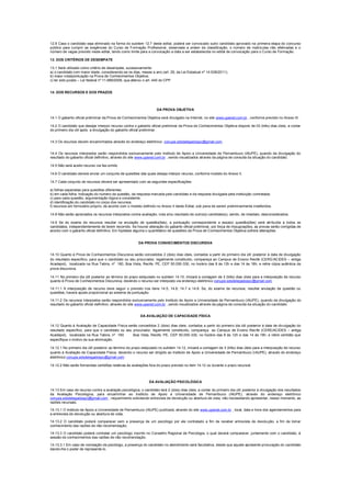 12.8 Caso o candidato seja eliminado na forma do subitem 12.7 deste edital, poderá ser convocado outro candidato aprovado na primeira etapa do concurso
público para cumprir as exigências do Curso de Formação Profissional, observada a ordem de classificação, o número de matrículas não efetivadas e o
número de vagas previsto neste edital, tendo como limite para a convocação a data a ser estabelecida no edital de convocação para o Curso de Formação.
13. DOS CRITÉRIOS DE DESEMPATE
13.1 Será utilizado como critério de desempate, sucessivamente:
a) o candidato com maior idade, considerando-se os dias, meses e ano (art. 29, da Lei Estadual nº 14.538/2011);
b) maior nota/pontuação na Prova de Conhecimentos Objetiva;
c) ter sido jurado – Lei federal nº 11.689/2008, qua alterou o art. 440 do CPP.
14. DOS RECURSOS E DOS PRAZOS
DA PROVA OBJETIVA
14.1 O gabarito oficial preliminar da Prova de Conhecimentos Objetiva será divulgado na Internet, no site www.upenet.com.br , conforme previsto no Anexo III.
14.2 O candidato que desejar interpor recurso contra o gabarito oficial preliminar da Prova de Conhecimentos Objetiva disporá de 03 (três) dias úteis, a contar
do primeiro dia útil após a divulgação do gabarito oficial preliminar.
14.3 Os recursos devem encaminhados através do endereço eletrônico conupe.sdsdelegadospc@gmail.com.
14.4 Os recursos interpostos serão respondidos exclusivamente pelo Instituto de Apoio a Universidade de Pernambuco (IAUPE), quando da divulgação do
resultado do gabarito oficial definitivo, através do site www.upenet.com.br , sendo visualizados através da página de consulta da situação do candidato.
14.5 Não será aceito recurso via fax-símile.
14.6 O candidato deverá enviar um conjunto de questões das quais deseja interpor recurso, conforme modelo do Anexo II.
14.7 Cada conjunto de recursos deverá ser apresentado com as seguintes especificações:
a) folhas separadas para questões diferentes;
b) em cada folha, indicação do número da questão, da resposta marcada pelo candidato e da resposta divulgada pela instituição contratada;
c) para cada questão, argumentação lógica e consistente;
d) identificação do candidato no corpo dos recursos;
f) recursos em formulário próprio, de acordo com o modelo definido no Anexo II deste Edital, sob pena de serem preliminarmente indeferidos.
14.8 Não serão apreciados os recursos interpostos contra avaliação, nota e/ou resultado de outro(s) candidato(s), sendo, de imediato, desconsiderados.
14.9 Se do exame de recursos resultar na anulação de questão(ões), a pontuação correspondente a essa(s) questão(ões) será atribuída a todos os
candidatos, independentemente de terem recorrido. Se houver alteração do gabarito oficial preliminar, por força de impugnações, as provas serão corrigidas de
acordo com o gabarito oficial definitivo. Em hipótese alguma o quantitativo de questões da Prova de Conhecimentos Objetiva sofrerá alterações.
DA PROVA CONHECIMENTOS DISCURSIVA
14.10 Quanto à Prova de Conhecimentos Discursiva serão concedidos 2 (dois) dias úteis, contados a partir do primeiro dia útil posterior à data de divulgação
do resultado específico, para que o candidato ou seu procurador, legalmente constituído, compareça ao Campus de Ensino Recife (CERE/ACIDES – antiga
Acadepol), localizada na Rua Tabira, nº 160, Boa Vista, Recife, PE, CEP 50.050-330, no horário das 8 às 12h e das 14 às 18h, e retire cópia autêntica da
prova discursiva.
14.11 No primeiro dia útil posterior ao término do prazo estipulado no subitem 14.10, iniciará a contagem de 3 (três) dias úteis para a interposição de recurso
quanto à Prova de Conhecimentos Discursiva, devendo o recurso ser interposto via endereço eletrônico conupe.sdsdelegadospc@gmail.com.
14.11.1 A interposição de recurso deve seguir o previsto nos itens 14.5; 14.6; 14.7 e 14.8. Se, do exame de recursos, resultar anulação de questão ou
questões, haverá ajuste proporcional ao sistema de pontuação.
14.11.2 Os recursos interpostos serão respondidos exclusivamente pelo Instituto de Apoio a Universidade de Pernambuco (IAUPE), quando da divulgação do
resultado do gabarito oficial definitivo, através do site www.upenet.com.br , sendo visualizados através da página de consulta da situação do candidato.
DA AVALIAÇÃO DE CAPACIDADE FÍSICA
14.12 Quanto à Avaliação de Capacidade Física serão concedidos 2 (dois) dias úteis, contados a partir do primeiro dia útil posterior à data de divulgação do
resultado específico, para que o candidato ou seu procurador, legalmente constituído, compareça ao Campus de Ensino Recife (CERE/ACIDES – antiga
Acadepol), localizada na Rua Tabira, nº 160 Boa Vista, Recife, PE, CEP 50.050-330, no horário das 8 às 12h e das 14 às 18h, e retire certidão que
especifique o motivo da sua eliminação.
14.12.1 No primeiro dia útil posterior ao término do prazo estipulado no subitem 14.12, iniciará a contagem de 3 (três) dias úteis para a interposição de recurso
quanto à Avaliação de Capacidade Física, devendo o recurso ser dirigido ao Instituto de Apoio a Universidade de Pernambuco (IAUPE), através do endereço
eletrônico conupe.sdsdelegadospc@gmail.com .
14.12.2 Não serão fornecidas certidões relativas às avaliações fora do prazo previsto no item 14.12 ou durante o prazo recursal.
DA AVALIAÇÃO PSICOLÓGICA
14.13 Em caso de recurso contra a avaliação psicológica, o candidato terá 2 (dois) dias úteis, a contar do primeiro dia útil posterior à divulgação dos resultados
da Avaliação Psicológica, para encaminhar ao Instituto de Apoio a Universidade de Pernambuco (IAUPE), através do endereço eletrônico
conupe.sdsdelegadospc@gmail.com , requerimento solicitando entrevista de devolução ou abertura de vista, não necessitando apresentar, nesse momento, as
razões recursais.
14.13.1 O Instituto de Apoio a Universidade de Pernambuco (IAUPE) publicará, através do site www.upenet.com.br , local, data e hora dos agendamentos para
a entrevista de devolução ou abertura de vista.
14.13.2 O candidato poderá comparecer sem a presença de um psicólogo por ele contratado a fim de receber entrevista de devolução, a fim de tomar
conhecimento das razões de não recomendação.
14.13.3 O candidato poderá contratar um psicólogo inscrito no Conselho Regional de Psicologia, o qual deverá comparecer, juntamente com o candidato, à
sessão de conhecimentos das razões de não recomendação.
14.13.3.1 Em caso de nomeação de psicólogo, a presença do candidato no atendimento será facultativa, desde que aquele apresente procuração do candidato
dando-lhe o poder de representá-lo.
 