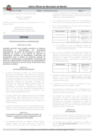 AnoAnoAnoAno VIIVIIVIIVII • nº• nº• nº• nº 1631631631638888 SSSSábadoábadoábadoábado,,,, 11113333 de fevereirode fevereirode fevereirode fevereiro de 2016de 2016de 2016de 2016 Página:Página:Página:Página:
DDDDooooccccuuuummmmeeeennnnttttoooo aaaassssssssiiiinnnnaaaaddddoooo ppppoooorrrr mmmmeeeeiiiioooo eeeelllleeeettttrrrrôôôônnnniiiiccccoooo mmmmeeeeddddiiiiaaaannnntttteeee cccceeeerrrrttttiiiiffffiiiiccccaaaaççççããããoooo ddddiiiiggggiiiittttaaaallll IIIICCCCPPPP----BBBBrrrraaaassssiiiillll
4444
Prefeitura Municipal de Marília, 12 de fevereiro de 2016.
VINÍCIUS A. CAMARINHA
Prefeito Municipal
Publicada na Secretaria Municipal da Administração, em 12 de
fevereiro de 2016.
RODRIGO ZOTTI DE ARAUJO
Responsável pelo expediente da
Secretaria Municipal da Administração
amp
SECRETARIA MUNICIPAL DA ADMINISTRAÇÃOSECRETARIA MUNICIPAL DA ADMINISTRAÇÃOSECRETARIA MUNICIPAL DA ADMINISTRAÇÃOSECRETARIA MUNICIPAL DA ADMINISTRAÇÃO
EDITAL SA.10 nºEDITAL SA.10 nºEDITAL SA.10 nºEDITAL SA.10 nº 02020202/1/1/1/16666
PROCESSO SELETIVO PARAPROCESSO SELETIVO PARAPROCESSO SELETIVO PARAPROCESSO SELETIVO PARA COMPOR CADASTRO DE RESERVACOMPOR CADASTRO DE RESERVACOMPOR CADASTRO DE RESERVACOMPOR CADASTRO DE RESERVA,,,,
OBJETIVANDO AOBJETIVANDO AOBJETIVANDO AOBJETIVANDO A CONTRATAÇÃO DE ESTAGIÁRIOSCONTRATAÇÃO DE ESTAGIÁRIOSCONTRATAÇÃO DE ESTAGIÁRIOSCONTRATAÇÃO DE ESTAGIÁRIOS
REMUNERADOSREMUNERADOSREMUNERADOSREMUNERADOS DODODODO CURSOCURSOCURSOCURSO DE PEDAGOGIADE PEDAGOGIADE PEDAGOGIADE PEDAGOGIA ((((A PARTIR DO 2ºA PARTIR DO 2ºA PARTIR DO 2ºA PARTIR DO 2º
SEMESTRESEMESTRESEMESTRESEMESTRE DE CURSO) E DOS CURSOS DE CIÊNCIAS DADE CURSO) E DOS CURSOS DE CIÊNCIAS DADE CURSO) E DOS CURSOS DE CIÊNCIAS DADE CURSO) E DOS CURSOS DE CIÊNCIAS DA
COMPUCOMPUCOMPUCOMPUTAÇÃO, SISTEMAS DE INFORMAÇÃO, TECNOLOGIA EMTAÇÃO, SISTEMAS DE INFORMAÇÃO, TECNOLOGIA EMTAÇÃO, SISTEMAS DE INFORMAÇÃO, TECNOLOGIA EMTAÇÃO, SISTEMAS DE INFORMAÇÃO, TECNOLOGIA EM
INFORMÁTICA PARA A GESTÃO DE NEGÓCIOS,INFORMÁTICA PARA A GESTÃO DE NEGÓCIOS,INFORMÁTICA PARA A GESTÃO DE NEGÓCIOS,INFORMÁTICA PARA A GESTÃO DE NEGÓCIOS, ANÁLISE DEANÁLISE DEANÁLISE DEANÁLISE DE
SISTEMAS E TECNOLOGIAS DA INFORMAÇÃO,SISTEMAS E TECNOLOGIAS DA INFORMAÇÃO,SISTEMAS E TECNOLOGIAS DA INFORMAÇÃO,SISTEMAS E TECNOLOGIAS DA INFORMAÇÃO, TECNOLOGIA EMTECNOLOGIA EMTECNOLOGIA EMTECNOLOGIA EM
REDES DE COMPUTADORES, TECNOLOGIA EM PROCESSAMENTOREDES DE COMPUTADORES, TECNOLOGIA EM PROCESSAMENTOREDES DE COMPUTADORES, TECNOLOGIA EM PROCESSAMENTOREDES DE COMPUTADORES, TECNOLOGIA EM PROCESSAMENTO
DE DADOS (A PARTIR DO 2º ANO DE CURSO)DE DADOS (A PARTIR DO 2º ANO DE CURSO)DE DADOS (A PARTIR DO 2º ANO DE CURSO)DE DADOS (A PARTIR DO 2º ANO DE CURSO),,,, DESTINADOS À REDEDESTINADOS À REDEDESTINADOS À REDEDESTINADOS À REDE
MUNICIPAL DE ENSINOMUNICIPAL DE ENSINOMUNICIPAL DE ENSINOMUNICIPAL DE ENSINO
CAPÍTULO ICAPÍTULO ICAPÍTULO ICAPÍTULO I
DAS DISPOSIÇÕES PRELIMINARESDAS DISPOSIÇÕES PRELIMINARESDAS DISPOSIÇÕES PRELIMINARESDAS DISPOSIÇÕES PRELIMINARES
1. A Prefeitura Municipal de Marília, por meio da Secretaria
Municipal da Administração, torna público que será realizado
Processo Seletivo para compor cadastro de reserva, objetivando
contratação de estagiários remunerados do curso de Pedagogia
(a partir do 2º semestre de curso) e dos cursos de Ciências da
Computação, Sistemas de Informação, Tecnologia em
Informática para a Gestão de Negócios, Análise de Sistemas e
Tecnologias da Informação, Tecnologia em Redes de
Computadores, Tecnologia em Processamento de Dados (a
partir do 2º ano de curso), destinados à Rede Municipal de
Ensino, conforme autorizado no Protocolo nº 66076/15, o qual
reger-se-á pelas disposições deste Edital.
2. O Processo Seletivo será realizado pelo Centro de Integração
Empresa-Escola - CIEE, estabelecido nesta cidade à Av. Santo
Antônio nº 646, Centro, nesta cidade, em conjunto com a
Comissão Organizadora nomeada pela Portaria nº 31440/16, do
Prefeito Municipal.
3. O estágio será realizado de acordo com as disposições da Lei
federal nº 11.788, de 25 de setembro de 2008, da Lei municipal
nº 6922, de 07 de abril de 2009 e das demais normas pertinentes.
CAPÍTULO IICAPÍTULO IICAPÍTULO IICAPÍTULO II
DO CADASTRO DE RESERVA,DO CADASTRO DE RESERVA,DO CADASTRO DE RESERVA,DO CADASTRO DE RESERVA, DOS NÍVEIS DE ENSINO, DADOS NÍVEIS DE ENSINO, DADOS NÍVEIS DE ENSINO, DADOS NÍVEIS DE ENSINO, DA
JORNADA, DA BOLSA, DO AJORNADA, DA BOLSA, DO AJORNADA, DA BOLSA, DO AJORNADA, DA BOLSA, DO AUXÍLIOUXÍLIOUXÍLIOUXÍLIO----TRANSPORTE E DASTRANSPORTE E DASTRANSPORTE E DASTRANSPORTE E DAS
ATRIBUIÇÕES DO ESTAGIÁRIOATRIBUIÇÕES DO ESTAGIÁRIOATRIBUIÇÕES DO ESTAGIÁRIOATRIBUIÇÕES DO ESTAGIÁRIO
1. Os candidatos aprovados no presente Processo Seletivo
comporão cadastro de reserva, sendo que a contratação
somente ocorrerá após terem sido convocados todos os
candidatos classificados no Processo Seletivo vigente, conforme
Edital SA.10 nº 36/15, publicado no Diário Oficial do Município
de Marília de 15 de setembro de 2015.
2. A contratação será feita de acordo com a necessidade do
serviço, até o limite de vagas autorizado pelo Prefeito Municipal.
3. Para o curso de Pedagogia, os níveis de ensino, a jornada e a
bolsa mensal serão as seguintes:
Nível de ensinoNível de ensinoNível de ensinoNível de ensino JornadaJornadaJornadaJornada Bolsa mensalBolsa mensalBolsa mensalBolsa mensal
Educação Infantil
20 horas
semanais
(4 horas diárias)
R$704,00 (80% do
salário mínimo
nacional)
Ensino Fundamental
25 horas
semanais
(5 horas diárias)
R$880,00 (um
salário mínimo
nacional
3.1. Os candidatos do curso de Pedagogia poderão ser
contratados para preenchimento de vagas na Educação
Infantil ou Ensino Fundamental.
4. Para os cursos de Ciências da Computação, Sistemas de
Informação, Tecnologia em Informática para a Gestão de
Negócios, Análise de Sistemas e Tecnologias da Informação,
Tecnologia em Redes de Computadores, Tecnologia em
Processamento de Dados, o nível de ensino, a jornada e a bolsa
mensal serão as seguintes:
Nível de ensinoNível de ensinoNível de ensinoNível de ensino JornadaJornadaJornadaJornada Bolsa mensalBolsa mensalBolsa mensalBolsa mensal
Ensino Fundamental
25 horas
semanais
(5 horas
diárias)
R$880,00 (um
salário mínimo
nacional
5. O estagiário receberá auxílio-transporte, que será concedido em
dinheiro, no valor atual de R$66,00 (sessenta e seis reais),
conforme artigo 6º da Lei nº 6922, de 07 de abril de 2009,
modificada posteriormente.
6. O pagamento da bolsa mensal e a concessão do auxílio
transporte será feito por intermédio do CIEE.
7. As atribuições do estagiário do curso de Pedagogia são as
fixadas pelo Decreto nº 10.036, de 20 de julho de 2009 e estão
transcritas no Anexo III deste Edital.
8. As atribuições do estagiário dos cursos de Ciências da
Computação, Sistemas de Informação, Tecnologia em
Informática para a Gestão de Negócios, Análise de Sistemas e
Tecnologias da Informação, Tecnologia em Redes de
Computadores, Tecnologia em Processamento de Dados são as
fixadas pelo Decreto nº 10.047, de 13 de agosto de 2009 e estão
transcritas no Anexo IV deste Edital.
CAPÍTULO IICAPÍTULO IICAPÍTULO IICAPÍTULO IIIIII
DAS INSCRDAS INSCRDAS INSCRDAS INSCRIÇÕESIÇÕESIÇÕESIÇÕES
1. A inscrição do candidato implicará no conhecimento e na tácita
aceitação das normas e condições estabelecidas neste Edital,
em relação às quais não poderá alegar desconhecimento.
2. As inscrições serão recebidas gratuitamente no CIEE, no
período de 22222222 aaaa 22226666 dededede fevereirofevereirofevereirofevereiro dededede 2012012012016666,,,, no horário das 8 às 17
horas, podendo ser:
 