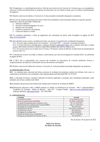 9.2. O julgamento e a classificação provisória e final são atos exclusivos da Comissão de Avaliação que, em conseqüência,
reserva-se o direito de desclassificar as propostas em desacordo com este edital ou ainda, que se revelarem manifestamente
inexeqüíveis.

9.3. Durante o processo de análise, a Comissão de Avaliação poderá recomendar adequações as propostas.

9.4. Em caso de empate na pontuação provisória e final será considerada a maior pontuação obtida nos seguintes quesitos,
obedecida a ordem de prioridade estabelecida:
     a. Natureza acadêmica;
     b. Previsão no projeto pedagógico do curso;
     c. Relação com a sociedade;
     d. Contexto e justificativa da proposta;
     e. Clareza de objetivos e metas.

9.5. Os resultados (preliminar e final) do julgamento das solicitações de bolsas serão divulgados na página da PR-5
(http://www.pr5.ufrj.br).

9.6. Será admitido recurso contra o resultado provisório, que deverá vir assinado pelo coordenador da proposta.
     9.6.1. O recurso após assinado deverá ser escaneado – em formato PDF – e anexado à mensagem eletrônica.
     9.6.2. O recurso deverá ser remetido para o endereço eletrônico pibex@pr5.ufrj.br com o seguinte título para o campo
     assunto: RECURSO CONTRA O RESULTADO PROVISÓRIO DO EDITAL PIBEX 2012.
     9.6.3. Os recursos devem ser enviados até às 23 horas e 59 minutos, horário de Brasília, da data limite da interposição de
     recursos (item 11).

9.7. A decisão dos recursos será dada a conhecer, coletivamente, por meio de divulgação do resultado final a ser publicado
na página da PR-5.

9.8. A PR-5 não se responsabiliza por recursos não recebidos em decorrência de eventuais problemas técnicos e
congestionamento nas linhas de comunicação nem por documentos corrompidos.

9.9. Durante o processo de análise dos recursos, a Comissão de Avaliação poderá recomendar adequações nas propostas.

10. DISPOSIÇÕES FINAIS
10.1. As condições para concessão das bolsas, processo de avaliação das propostas, seleção dos bolsistas, bem como os
compromissos do bolsista e do coordenador estão regulamentadas pela Resolução PR-5 Nº 01/2012.

10.2. A solicitação de bolsas e posterior indicação do bolsista implicarão a aceitação, pelo orientador/coordenador e pelo
estudante, das normas contidas neste Edital.

10.3. Situações não previstas neste Edital serão tratadas pela Comissão de Avaliação do PIBEX

10.4.Informações adicionais sobre o PIBEX poderão ser obtidas na Pró-Reitoria de Extensão – PR-5 / Superintendência
     Acadêmica de Extensão - Prédio da Reitoria – Sala 815 – Campus Fundão - http://www.pr5.ufrj.br/pibex.html /
     endereço eletrônico: pibex@pr5.ufrj.br / Tel. 2598-9692

11. CRONOGRAMA
           Atividade                                                                             Período
           Lançamento do Edital                                                           05 de janeiro de 2012
           Envio de propostas pelo SIGPROJ                                               De 16/01 a 15/03/2012
           Avaliação das propostas pelos consultores ad hoc                                De 19 a 26/03/2012
           Sistematização das avaliações pela Comissão PIBEX                              Dias 27 e 28/03/2012
           Divulgação do resultado preliminar                                                Dia 29/03/2012
           Interposição de recursos                                                      Dias 30/03 a 02/04/2012
           Avaliação dos recursos                                                            Dia 03/04/2012
           Divulgação do resultado final                                                     Dia 04/04/2012
           Seleção de bolsistas pelos coordenadores                                        De 05 a 13/04/2012
           Entrega da documentação dos bolsistas na PR-5                                     Até 16/04/2012

                                                                                            Rio de Janeiro, 05 de janeiro de 2012.

                                                      Pablo Cesar Benetti
                                                     Pró-Reitor de Extensão

                                                                                                                         4
 