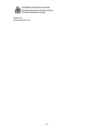 GOVERNO DO ESTADO DA BAHIA
Secretaria da Saúde do Estado da Bahia
Comissão Especial de Outorga
- 37 -
Telefone: [●]
Endereço eletrônico: [●]
 