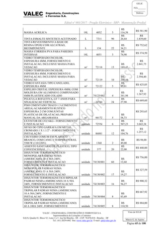 Edital nº 003/2017 - Pregão Eletrônico –SRP- Manutenção Predial
VALEC - ENGENHARIA, CONSTRUÇÕES E FERROVIAS S.A.
Superintendência de Licitações e Contratos
SAUS, Quadra 01, Bloco 'G', Lotes 3 e 5. Asa Sul Brasília - DF - CEP: 70.070-010 - Brasília – DF
Tel.: (61) 2029-6482 Site: www.valec.gov.br E-mail: cpl@valec.gov.br
Página 65 de 100
Visto da SULIC
___________________
Márcio G. de Aquino
GELIC
FLS._______
__________
Rubrica
MASSA ACRILICA 18L 4052 5
R$
116,38
R$ 581,90
TINTA ESMALTE SINTETICO ACETINADO L 7311 90
R$
20,44
R$
1.839,60
TINTA/REVESTIMENTO A BASE DE
RESINA EPOXI COM ALCATRAO,
BICOMPONENTE L 154 22
R$
34,21
R$ 752,62
MASSA CORRIDA PVA PARA PAREDES
INTERNAS 18L 4051 5
R$
74,90
R$ 374,50
VIDRO TEMPERADO INCOLOR,
ESPESSURA 6MM, FORNECIMENTO E
INSTALACAO, INCLUSIVE MASSA PARA
VEDACAO m² 72118 15
R$
189,45
R$
2.841,75
VIDRO TEMPERADO INCOLOR,
ESPESSURA 8MM, FORNECIMENTO E
INSTALACAO, INCLUSIVE MASSA PARA
VEDACAO m² 72119 10
R$
239,44
R$
2.394,40
VIDRO FANTASIA TIPO CANELADO,
ESPESSURA 4MM m² 72122 5
R$
85,01
R$ 425,05
ESPELHO CRISTAL ESPESSURA 4MM, COM
MOLDURA EM ALUMINIO E COMPENSADO
6MM PLASTIFICADO COLADO m² 74125/002 4
R$
341,98
R$
1.367,92
PELICULA REFLETIVA, GT 7 ANOS PARA
SINALIZACAO VERTICAL m² 34744 24
R$
27,90
R$ 669,60
PISO CIMENTADO TRACO 1:3 (CIMENTO E
AREIA) ACABAMENTO RUSTICO
ESPESSURA 2 CM COM JUNTAS
PLASTICAS DE DILATACAO, PREPARO
MANUAL DA ARGAMASSA m² 84172 5
R$
58,73
R$ 293,65
EXTINTOR DE CO2 6KG - FORNECIMENTO
E INSTALACAO unidade 72554 6
R$
507,23
R$
3.043,38
SIFÃO DO TIPO GARRAFA EM METAL
CROMADO 1 X 1.1/2" - FORNECIMENTO E
INSTALAÇÃO unidade 86881 12
R$
104,76
R$
1.257,12
CHUVEIRO COMUM EM PLASTICO
BRANCO, COM CANO, 3 TEMPERATURAS,
5500 W (110/220V) unidade 1368 2
R$
49,00
R$ 98,00
ASSENTO SANITARIO DE PLASTICO, TIPO
CONVENCIONAL unidade 377 20
R$
22,00
R$ 440,00
DISJUNTOR TERMOMAGNETICO
MONOPOLAR PADRAO NEMA
(AMERICANO) 10 A 30A 240V,
FORNECIMENTO E INSTALACAO unidade 74130/001 60
R$
12,60
R$ 756,00
DISJUNTOR TERMOMAGNETICO
MONOPOLAR PADRAO NEMA
(AMERICANO) 35 A 50A 240V,
FORNECIMENTO E INSTALACAO unidade 74130/002 17
R$
19,27
R$ 327,59
DISJUNTOR TERMOMAGNETICO BIPOLAR
PADRAO NEMA (AMERICANO) 10 A 50A
240V, FORNECIMENTO E INSTALACAO unidade 74130/003 16
R$
56,27
R$ 900,32
DISJUNTOR TERMOMAGNETICO
TRIPOLAR PADRAO NEMA (AMERICANO)
10 A 50A 240V, FORNECIMENTO E
INSTALACAO unidade 74130/004 8
R$
83,49
R$ 667,92
DISJUNTOR TERMOMAGNETICO
TRIPOLAR PADRAO NEMA (AMERICANO)
60 A 100A 240V, FORNECIMENTO E unidade 74130/005 8
R$
110,50
R$ 884,00
 