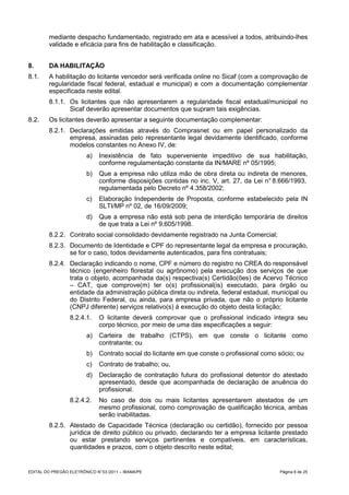 mediante despacho fundamentado, registrado em ata e acessível a todos, atribuindo-lhes
         validade e eficácia para fins de habilitação e classificação.


8.       DA HABILITAÇÃO
8.1.     A habilitação do licitante vencedor será verificada online no Sicaf (com a comprovação de
         regularidade fiscal federal, estadual e municipal) e com a documentação complementar
         especificada neste edital.
         8.1.1. Os licitantes que não apresentarem a regularidade fiscal estadual/municipal no
                Sicaf deverão apresentar documentos que supram tais exigências.
8.2.     Os licitantes deverão apresentar a seguinte documentação complementar:
         8.2.1. Declarações emitidas através do Comprasnet ou em papel personalizado da
                empresa, assinadas pelo representante legal devidamente identificado, conforme
                modelos constantes no Anexo IV, de:
                         a)    Inexistência de fato superveniente impeditivo de sua habilitação,
                               conforme regulamentação constante da IN/MARE nº 05/1995;
                         b)    Que a empresa não utiliza mão de obra direta ou indireta de menores,
                               conforme disposições contidas no inc. V, art. 27, da Lei n° 8.666/1993,
                               regulamentada pelo Decreto nº 4.358/2002;
                         c)    Elaboração Independente de Proposta, conforme estabelecido pela IN
                               SLTI/MP nº 02, de 16/09/2009;
                         d)    Que a empresa não está sob pena de interdição temporária de direitos
                               de que trata a Lei nº 9.605/1998.
         8.2.2. Contrato social consolidado devidamente registrado na Junta Comercial;
         8.2.3. Documento de Identidade e CPF do representante legal da empresa e procuração,
                se for o caso, todos devidamente autenticados, para fins contratuais;
         8.2.4. Declaração indicando o nome, CPF e número do registro no CREA do responsável
                técnico (engenheiro florestal ou agrônomo) pela execução dos serviços de que
                trata o objeto, acompanhada da(s) respectiva(s) Certidão(ões) de Acervo Técnico
                – CAT, que comprove(m) ter o(s) profissional(is) executado, para órgão ou
                entidade da administração pública direta ou indireta, federal estadual, municipal ou
                do Distrito Federal, ou ainda, para empresa privada, que não o próprio licitante
                (CNPJ diferente) serviços relativo(s) à execução do objeto desta licitação;
                  8.2.4.1.     O licitante deverá comprovar que o profissional indicado integra seu
                               corpo técnico, por meio de uma das especificações a seguir:
                         a)    Carteira de trabalho (CTPS), em que conste o licitante como
                               contratante; ou
                         b)    Contrato social do licitante em que conste o profissional como sócio; ou
                         c)    Contrato de trabalho; ou,
                         d)    Declaração de contratação futura do profissional detentor do atestado
                               apresentado, desde que acompanhada de declaração de anuência do
                               profissional.
                  8.2.4.2.     No caso de dois ou mais licitantes apresentarem atestados de um
                               mesmo profissional, como comprovação de qualificação técnica, ambas
                               serão inabilitadas.
         8.2.5. Atestado de Capacidade Técnica (declaração ou certidão), fornecido por pessoa
                jurídica de direito público ou privado, declarando ter a empresa licitante prestado
                ou estar prestando serviços pertinentes e compatíveis, em características,
                quantidades e prazos, com o objeto descrito neste edital;


EDITAL DO PREGÃO ELETRÔNICO N° 03 /2011 – IBAMA/PE                                            Página 6 de 25
 