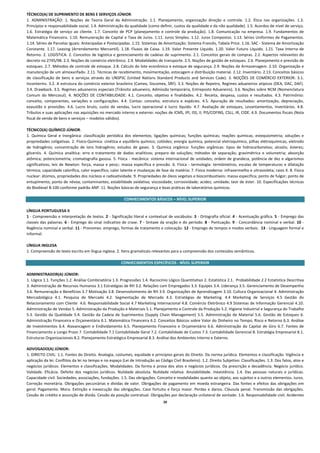 TÉCNICO(A) DE SUPRIMENTO DE BENS E SERVIÇOS JÚNIOR:  
1.  ADMINISTRAÇÃO:  1.  Noções  de  Teoria  Geral  da  Administração.  1.1.  Planejamento,  organização  direção  e  controle.  1.2.  Ética  nas  organizações.  1.3. 
Princípios e responsabilidade social. 1.4. Administração da qualidade (como definir, custos da qualidade e da não qualidade). 1.5. Acordos de nível de serviço. 
1.6.  Estratégia  de  serviço  ao  cliente.  1.7.  Conceito  de  PCP  (planejamento  e  controle  da  produção).  1.8.  Comunicação  na  empresa.  1.9.  Fundamentos  de 
Matemática Financeira. 1.10. Remuneração de Capital e Taxa de Juros. 1.11. Juros Simples. 1.12. Juros Compostos. 1.13. Séries Uniformes de Pagamentos. 
1.14. Séries de Parcelas Iguais: Antecipadas e Postecipadas. 1.15. Sistemas de Amortização: Sistema Francês, Tabela Price. 1.16. SAC ‐ Sistema de Amortização 
Constante.  1.17.  Leasing  (Arrendamento  Mercantil).  1.18.  Fluxos  de  Caixa.  1.19.  Valor  Presente  Líquido.  1.20.  Valor  Futuro  Líquido.  1.21.  Taxa  Interna  de 
Retorno. 2. LOGÍSTICA: 2. Conceitos de logística e gerenciamento de cadeias de suprimento. 2.1. Conceitos gerais de compras. 2.2. Aspectos relevantes do 
decreto no 2745/98. 2.3. Noções de comércio eletrônico. 2.4. Modalidades de transporte. 2.5. Noções de gestão de estoques. 2.6. Planejamento e previsão de 
estoques. 2.7. Métodos de controle de estoque. 2.8. Cálculo do lote econômico e estoque de segurança. 2.9. Noções de Armazenagem. 2.10. Organização e 
manutenção de um almoxarifado. 2.11. Técnicas de recebimento, movimentação, estocagem e distribuição material. 2.12. Inventário. 2.13. Conceitos básicos 
de  classificação  de  bens  e  serviços  através  do  UNSPSC  (United  Nations  Standard  Products  and  Services  Code).  3.  NOÇÕES  DE  COMÉRCIO  EXTERIOR:  3.1. 
Inconterms. 3.2. A estrutura do comércio exterior brasileiro (Camex, Siscomex, SRF). 3.3. Noções de Repetro, Regimes aduaneiros atípicos (DEA, DAC, DAF). 
3.4. Drawback. 3.5. Regimes aduaneiros especiais (Trânsito aduaneiro, Admissão temporária, Entreposto Aduaneiro). 3.6. Noções sobre NCM (Nomenclatura 
Comum  do  Mercosul).  4.  NOÇÕES  DE  CONTABILIDADE:  4.1.  Conceito,  objetivo  e  finalidades.  4.2.  Receita,  despesa,  custos  e  resultados.  4.3.  Patrimônio: 
conceito,  componentes,  variações  e  configurações.  4.4.  Contas:  conceito,  estrutura  e  espécies.  4.5.  Apuração  de  resultados:  amortização,  depreciação, 
exaustão  e  provisões.  4.6.  Lucro  bruto,  custo  de  vendas,  lucro  operacional  e  lucro  líquido.  4.7.  Avaliação  de  estoques,  Levantamentos,  Inventários.  4.8. 
Tributos e suas aplicações nas aquisições no mercado interno e externo: noções de ICMS, IPI, ISS, II, PIS/COFINS, CSLL, IR, CIDE. 4.9. Documentos fiscais (Nota 
fiscal de venda de bens e serviços – modelos válidos). 
 
TÉCNICO(A) QUÍMICO JÚNIOR:  
1.  Química  Geral  e  Inorgânica:  classificação  periódica  dos  elementos;  ligações  químicas;  funções  químicas;  reações  químicas;  estequiometria;  soluções  e 
propriedades coligativas. 2. Físico‐Química: cinética e equilíbrio químico; colóides; energia química, potencial eletroquímico, pilhas elétroquímicas, eletrodo 
de  hidrogênio;  concentração  de  íons  hidrogênio;  estudos  de  gases.  3.  Química  orgânica:  funções  orgânicas:  tipos  de  hidrocarbonetos;  alcoóis;  ésteres; 
gliceróis.  4.  Química  analítica:  erro  e  tratamento  de  dados  analíticos;  preparo  de  soluções;  métodos  de  separação;  gravimétrica  e  volumetria;  absorção 
atômica;  potenciometria;  cromatografia gasosa.  5.  Física  ‐  mecânica:  sistema  internacional  de  unidades;  ordem  de  grandeza,  potência  de  dez  e  algarismos 
significativos;  leis  de  Newton:  força,  massa  e  peso;:  massa  específica  e  pressão.  6.  Física  ‐  termologia:  termômetros,  escalas  de  temperaturas  e  dilatação 
térmica; capacidade calorífica, calor específico, calor latente e mudanças de fase da matéria; 7. Física moderna: infravermelho e ultravioleta; raios X. 8. Física 
nuclear: átomos, propriedades dos núcleos e radioatividade. 9. Propriedades de óleos vegetais e biocombustíveis: massa específica; ponto de fulgor; ponto de 
entupimento; ponto de névoa; contaminantes; estabilidade oxidativa; viscosidade; corrosividade; acidez; umidade; teor de éster. 10. Especificações técnicas 
do Biodiesel B‐100 conforme padrão ANP. 11. Noções básicas de segurança e boas práticas de laboratórios químicos. 
 
                                                                CONHECIMENTOS BÁSICOS – NÍVEL SUPERIOR 
 
LÍNGUA PORTUGUESA II 
1 ‐ Compreensão e interpretação de textos. 2 ‐ Significação literal e contextual de vocábulos. 3 ‐ Ortografia oficial. 4 ‐ Acentuação gráfica. 5 ‐ Emprego das 
classes  das  palavras.  6  ‐  Emprego  do  sinal  indicativo  de  crase.  7  ‐  Sintaxe  da  oração  e  do  período.  8  ‐  Pontuação.  9  ‐  Concordância  nominal  e  verbal.  10  ‐ 
Regência nominal e verbal. 11 ‐ Pronomes: emprego, formas de tratamento e colocação. 12 ‐ Emprego de tempos e modos verbais.  13 ‐ Linguagem formal e 
informal. 
 
LÍNGUA INGLESA 
1. Compreensão de texto escrito em língua inglesa. 2. Itens gramaticais relevantes para a compreensão dos conteúdos semânticos. 
 
                                                              CONHECIMENTOS ESPECÍFICOS ‐ NÍVEL SUPERIOR 
 
ADMINISTRADOR(A) JÚNIOR:  
1. Lógica 1.1. Funções 1.2. Análise Combinatória 1.3. Progressões 1.4. Raciocínio Lógico Quantitativo 2. Estatística 2.1.  Probabilidade 2.2 Estatística Descritiva 
3. Administração de Recursos Humanos 3.1 Estratégias de RH 3.2. Relações com Empregados 3.3. Equipes 3.4. Liderança 3.5. Gerenciamento de Desempenho 
3.6. Remuneração e Benefícios 3.7 Motivação 3.8. Desenvolvimento de RH 3.9. Organizações de Aprendizagem 3.10. Cultura Organizacional 4. Administração 
Mercadológica  4.1.  Pesquisa  de  Mercado  4.2.  Segmentação  de  Mercado  4.3.  Estratégias  de  Marketing.  4.4  Marketing  de  Serviços  4.5  Gestão  do 
Relacionamento com Cliente  4.6. Responsabilidade Social 4.7 Marketing Internacional 4.8. Comércio Eletrônico 4.9 Sistemas de Informação Gerencial 4.10. 
Administração de Vendas 5. Administração da Produção e Materiais 5.1. Planejamento e Controle da Produção 5.2. Higiene Industrial e Segurança do Trabalho 
5.3.  Gestão  da  Qualidade  5.4.  Gestão  da  Cadeia  de  Suprimentos  (Supply  Chain  Management)  5.5.  Administração  de  Material  5.6.  Gestão  de  Estoques  6. 
Administração Financeira e Orçamentária 6.1. Matemática Financeira 6.2. Conceitos Básicos sobre Valor do Dinheiro no Tempo, Risco e Retorno 6.3. Análise 
de  Investimentos  6.4.  Alavancagem  e  Endividamento  6.5.  Planejamento  Financeiro  e  Orçamentário  6.6.  Administração  do  Capital  de  Giro  6.7.  Fontes  de 
Financiamento a Longo Prazo 7. Contabilidade 7.1 Contabilidade Geral 7.2. Contabilidade de Custos 7.3. Contabilidade Gerencial 8. Estratégia Empresarial 8.1. 
Estruturas Organizacionais 8.2. Planejamento Estratégico Empresarial 8.3. Análise dos Ambientes Interno e Externo. 
 
ADVOGADO(A) JÚNIOR:  
1. DIREITO CIVIL: 1.1. Fontes do Direito. Analogia, costumes, equidade e princípios gerais do Direito. Da norma jurídica. Elementos e classificação. Vigência e 
aplicação da lei. Conflitos da lei no tempo e no espaço (Lei de Introdução ao Código Civil Brasileiro). 1.2. Direito Subjetivo: Classificações. 1.3. Dos fatos, atos e 
negócios  jurídicos.  Elementos  e  classificações.  Modalidades.  Da  forma  e  prova  dos  atos  e  negócios  jurídicos.  Da  prescrição  e  decadência.  Negócio  jurídico. 
Validade.  Eficácia.  Defeito  dos  negócios  jurídicos.  Nulidade  absoluta.  Nulidade  relativa.  Anulabilidade.  Inexistência.  1.4.  Das  pessoas  naturais  e  jurídicas. 
Capacidade civil. Sociedades, associações, fundações. 1.5. Das obrigações. Conceito e modalidades quanto ao objeto, aos sujeitos e a outros elementos. Juros. 
Correção  monetária.  Obrigações  pecuniárias  e  dívidas  de  valor.  Obrigações  de  pagamento  em  moeda  estrangeira.  Das  fontes  e  efeitos  das  obrigações  em 
geral.  Pagamento.  Mora.  Extinção  e  inexecução  das  obrigações.  Caso  fortuito  e  força  maior.  Perdas  e  danos.  Cláusula  penal.  Transmissão  das  obrigações. 
Cessão de crédito e assunção de dívida. Cessão da posição contratual. Obrigações por declaração unilateral de vontade. 1.6. Responsabilidade civil. Acidentes 
                                                                                          20
 