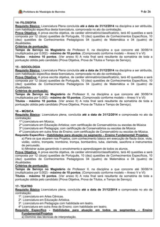 Prefeitura do Município de Barretos 9 de 26 
14- FILOSOFIA 
Requisito Básico: Licenciatura Plena concluída até a data de 31/12/2014 na disciplina a ser atribuída, com habilitação específica desta licenciatura, comprovada no ato da contratação. 
Prova Objetiva: A prova escrita objetiva, de caráter eliminatório/classificatório, terá 40 questões e será composta por 12 (doze) questões de Português, 10 (dez) questões de Conhecimentos Específicos, 10 (dez) questões de Conhecimentos Pedagógicos 04 (quatro) de Matemática e 04 (quatro) de Atualidades. 
Critérios de pontuação: 
Tempo de Serviço no Magistério de Professor II, na disciplina a que concorre até 30/06/14 (multiplicados por 0,002) - máximo de 10 pontos. (Comprovado conforme modelo – Anexo V e VI) 
Títulos - máximo 10 pontos. (Ver anexo II) A nota final será resultante da somatória de toda a pontuação obtida pelo candidato (Prova Objetiva, Prova de Títulos e Tempo de Serviço). 
15 - SOCIOLOGIA 
Requisito Básico: Licenciatura Plena concluída até a data de 31/12/2014 na disciplina a ser atribuída, com habilitação específica desta licenciatura, comprovada no ato da contratação. 
Prova Objetiva: A prova escrita objetiva, de caráter eliminatório/classificatório, terá 40 questões e será composta por 12 (doze) questões de Português, 10 (dez) questões de Conhecimentos Específicos, 10 (dez) questões de Conhecimentos Pedagógicos 04 (quatro) de Matemática e 04 (quatro) de Atualidades. 
Critérios de pontuação: 
Tempo de Serviço no Magistério de Professor II, na disciplina a que concorre até 30/06/14 (multiplicados por 0,002) - máximo de 10 pontos. (Comprovado conforme modelo – Anexo V e VI) 
Títulos - máximo 10 pontos. (Ver anexo II) A nota final será resultante da somatória de toda a pontuação obtida pelo candidato (Prova Objetiva, Prova de Títulos e Tempo de Serviço). 
16 – MÚSICA 
Requisito Básico: Licenciatura plena, concluída até a data de 31/12/2014 e comprovada no ato da contratação: 
1º Licenciatura em Música; 
2º Licenciatura em Educação Artística; com certificação de Conservatórios ou escolas de Música 
3º Licenciatura em Pedagogia; com certificação de Conservatórios ou escolas de Música 
4º Licenciatura em outra Área de Ensino; com certificação de Conservatório ou escolas de Música. 
Requisito Específico - Habilidades para atuação no segmento – Ensino Fundamental/ Projetos: 
a) Para os que atuarem nos Projetos, com conhecimento básico em execução de flauta doce, viola, violão, violino, trompete, trombone, trompa, bombardino, tuba, clarinete, saxofone e instrumentos de percussão. 
b) Ministrar aulas garantindo o envolvimento e aprendizagem de todos os alunos. 
Prova Objetiva: A prova escrita objetiva, de caráter eliminatório/classificatório, terá 40 questões e será composta por 12 (doze) questões de Português, 10 (dez) questões de Conhecimentos Específicos, 10 (dez) questões de Conhecimentos Pedagógicos 04 (quatro) de Matemática e 04 (quatro) de Atualidades. 
Critérios de pontuação: 
Tempo de Serviço no Magistério de Professor II, na disciplina a que concorre até 30/06/14 (multiplicados por 0,002) - máximo de 10 pontos. (Comprovado conforme modelo – Anexo V e VI) 
Títulos - máximo 10 pontos. (Ver anexo II) A nota final será resultante da somatória de toda a pontuação obtida pelo candidato (Prova Objetiva, Prova de Títulos, e Tempo de Serviço). 
17- TEATRO 
Requisito Básico Licenciatura plena, concluída até a data de 31/12/2014 e comprovada no ato da contratação: 
1º. Licenciatura em Artes Cênicas. 
2º. Licenciatura em Educação Artística. 
3º. Licenciatura em Pedagogia com habilidade em teatro. 
4º Licenciatura em outra Área de Ensino; com habilidade em teatro. 
Requisito Específico - Habilidades para atuação em todos os segmentos – Ensino Fundamental/Projetos 
a) Domínio das técnicas de interpretação.  