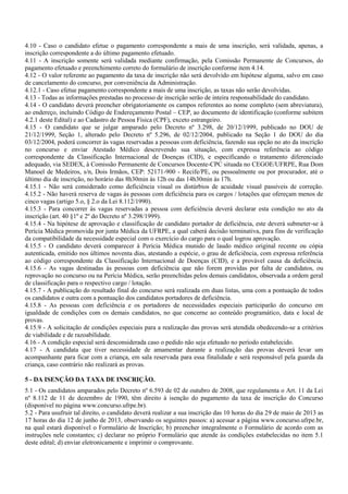 4.10 - Caso o candidato efetue o pagamento correspondente a mais de uma inscrição, será validada, apenas, a
inscrição correspondente a do último pagamento efetuado.
4.11 - A inscrição somente será validada mediante confirmação, pela Comissão Permanente de Concursos, do
pagamento efetuado e preenchimento correto do formulário de inscrição conforme item 4.14.
4.12 - O valor referente ao pagamento da taxa de inscrição não será devolvido em hipótese alguma, salvo em caso
de cancelamento do concurso, por conveniência da Administração.
4.12.1 - Caso efetue pagamento correspondente a mais de uma inscrição, as taxas não serão devolvidas.
4.13 - Todas as informações prestadas no processo de inscrição serão de inteira responsabilidade do candidato.
4.14 - O candidato deverá preencher obrigatoriamente os campos referentes ao nome completo (sem abreviatura),
ao endereço, incluindo Código de Endereçamento Postal – CEP, ao documento de identificação (conforme subitem
4.2.1 deste Edital) e ao Cadastro de Pessoa Física (CPF), exceto estrangeiro.
4.15 - O candidato que se julgar amparado pelo Decreto nº 3.298, de 20/12/1999, publicado no DOU de
21/12/1999, Seção 1, alterado pelo Decreto nº 5.296, de 02/12/2004, publicado na Seção 1 do DOU do dia
03/12/2004, poderá concorrer às vagas reservadas a pessoas com deficiência, fazendo sua opção no ato da inscrição
no concurso e enviar Atestado Médico descrevendo sua situação, com expressa referência ao código
correspondente da Classificação Internacional de Doenças (CID), e especificando o tratamento diferenciado
adequado, via SEDEX, à Comissão Permanente de Concursos Docente-CPC situada no CEGOE/UFRPE, Rua Dom
Manoel de Medeiros, s/n, Dois Irmãos, CEP: 52171-900 - Recife/PE, ou pessoalmente ou por procurador, até o
último dia de inscrição, no horário das 8h30min às 12h ou das 14h30min às 17h.
4.15.1 - Não será considerado como deficiência visual os distúrbios de acuidade visual passíveis de correção.
4.15.2 - Não haverá reserva de vagas às pessoas com deficiência para os cargos / lotações que ofereçam menos de
cinco vagas (artigo 5.o, § 2.o da Lei 8.112/1990).
4.15.3 - Para concorrer às vagas reservadas a pessoa com deficiência deverá declarar esta condição no ato da
inscrição (art. 40 §1º e 2º do Decreto nº 3.298/1999).
4.15.4 - Na hipótese de aprovação e classificação de candidato portador de deficiência, este deverá submeter-se à
Perícia Médica promovida por junta Médica da UFRPE, a qual caberá decisão terminativa, para fins de verificação
da compatibilidade da necessidade especial com o exercício do cargo para o qual logrou aprovação.
4.15.5 - O candidato deverá comparecer à Perícia Médica munido de laudo médico original recente ou cópia
autenticada, emitido nos últimos noventa dias, atestando a espécie, o grau de deficiência, com expressa referência
ao código correspondente da Classificação Internacional de Doenças (CID), e a provável causa da deficiência.
4.15.6 - As vagas destinadas às pessoas com deficiência que não forem providas por falta de candidatos, ou
reprovação no concurso ou na Perícia Médica, serão preenchidas pelos demais candidatos, observada a ordem geral
de classificação para o respectivo cargo / lotação.
4.15.7 - A publicação do resultado final do concurso será realizada em duas listas, uma com a pontuação de todos
os candidatos e outra com a pontuação dos candidatos portadores de deficiência.
4.15.8 - As pessoas com deficiência e os portadores de necessidades especiais participarão do concurso em
igualdade de condições com os demais candidatos, no que concerne ao conteúdo programático, data e local de
provas.
4.15.9 - A solicitação de condições especiais para a realização das provas será atendida obedecendo-se a critérios
de viabilidade e de razoabilidade.
4.16 - A condição especial será desconsiderada caso o pedido não seja efetuado no período estabelecido.
4.17 - A candidata que tiver necessidade de amamentar durante a realização das provas deverá levar um
acompanhante para ficar com a criança, em sala reservada para essa finalidade e será responsável pela guarda da
criança, caso contrário não realizará as provas.
5 - DA ISENÇÃO DA TAXA DE INSCRIÇÃO.
5.1 - Os candidatos amparados pelo Decreto nº 6.593 de 02 de outubro de 2008, que regulamenta o Art. 11 da Lei
nº 8.112 de 11 de dezembro de 1990, têm direito à isenção do pagamento da taxa de inscrição do Concurso
(disponível no página www.concurso.ufrpe.br).
5.2 - Para usufruir tal direito, o candidato deverá realizar a sua inscrição das 10 horas do dia 29 de maio de 2013 as
17 horas do dia 12 de junho de 2013, observando os seguintes passos: a) acessar a página www.concurso.ufrpe.br,
na qual estará disponível o Formulário de Inscrição; b) preencher integralmente o Formulário de acordo com as
instruções nele constantes; c) declarar no próprio Formulário que atende às condições estabelecidas no item 5.1
deste edital; d) enviar eletronicamente e imprimir o comprovante.
 