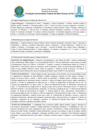 PRÓ-REITORIA DE GESTÃO DE PESSOAS E DO TRABALHO/RTR
Comissão de Concursos Públicos
E-mail: cctec@copeve.ufms.br – Fone: 67-3345-7156/7128.
79070-900 - Campo Grande (MS)
22
D) Língua Portuguesa para os Cargos das Classes D e E
Língua Portuguesa: 1. Interpretação de Textos. 2. Ortografia. 3. Classes Gramaticais. 4. Fonética: encontros vocálicos e
palavras quanto à tonicidade. 5. Acentuação gráfica e crase. 6. Termos da oração: essenciais, integrantes e acessórios. 7.
Período composto por coordenação e subordinação. 8. Concordância e regência nominal e verbal. 9. Emprego e colocação de
pronomes. 10. Pontuação. 11. Tipos de Texto. 12. Sinônimos, antônimos, homônimos e parônimos. 13. Coesão e coerência
textual. 14. Conotação e denotação. 15. Estrutura e formação de palavras. 16. Variedades Lingüísticas: norma culta, popular, e
literária. 17. Elementos da comunicação; Funções da linguagem. 19. Figuras de linguagem. 20. Reforma Ortográfica.
E) Matemática para os Cargos da Classe D
Matemática: 1. Conjuntos Numéricos: Números Naturais, Inteiros, Racionais (fracionários e decimais) e Reais. 2. Operações e
Propriedades. 3. Números e Grandezas Proporcionais: Razões e Proporções. 4. Divisão Proporcional. 5. Regras de Três
Simples e Composta. 6. Porcentagem: Juros e Descontos. 7. Sistemas de Medidas: Área, Volume, Massa, Capacidade e
Tempo. 8. Sistema Monetário Brasileiro. 9. Funções Algébricas. 10. Equações e Inequações: de 1º e 2º graus. 11. Análise
Combinatória: Arranjos, Permutações, Combinações, Probabilidade.
F) Conhecimentos Específicos para os Cargos da Classe D
ASSISTENTE EM ADMINISTRAÇÃO: 1. Manual de Correspondências e Atos Oficiais da UFMS. 2. Normas constitucionais
sobre a Administração Pública (artigos 37 a 41 da Constituição Federal). 3. Processo administrativo: normas básicas no âmbito
da Administração Federal (Lei Federal nº 9.784/1999). 4. Licitações e contratos na Administração Pública (Lei Federal nº
8.666/1993) 5. Conhecimentos básicos de informática: noções de hardware, noções do sistema operacional Windows 10. 6.
Editor de texto, planilhas eletrônicas, internet, noções de segurança. 7. Noções de gestão de pessoas e de material. 8.
Regulamento Geral de Matrícula dos Cursos de Graduação (Resolução Coeg nº 269/2013 e suas alterações).
TÉCNICO EM AUDIOVISUAL: 1. Sistemas digitais de áudio: representação, armazenamento e processamento digital de áudio.
2. Equipamentos e dispositivos de áudio (analógicos e digitais): reprodução e gravação em vários suportes e formatos. 3.
Noções de Acústica: interno e externo. 4. Noções básicas de eletricidade. 5. Medidas elétricas, condutores de áudio. 6.
Principais equipamentos de sonorização: funções e manuseio. 7. Noções de mixagem: ajuste de graves, agudos, equalizações,
potência. 8. Controle de equipamentos de áudio para som. 9. Controle de equipamentos de áudio para som ao vivo. 10.
Conexões dos equipamentos e de cabos e caixas. 11. Sistema de monitoramento de palco. 12. Manutenção e prevenção de
cabos. 13. Posicionamento dos equipamentos.14. Situação de pane total ou parcial e Informações técnicas. 15. Noções de
diferentes microfones e seus posicionamentos e adequações. 16. Gravação e reprodução de sons. 17. Representação digital de
imagens. 18. Noções de processamento de imagens. 19. Sistemas digitais de vídeo: representação, armazenamento e
processamento digital de vídeo. 20. Registro e controle de equipamento e material gravado em áudio e vídeo. 21. Identificação
de equipamentos danificados e soluções técnicas para o dano. 22. Conhecimentos de Informática: conceitos e modos de
utilização de ferramentas e aplicativos para montagem e transmissão áudio e vídeo pela Internet. 23. Legislação. 24. Noções de
informática: Componentes de um computador e periféricos. 25. Utilização do aplicativo Movie Maker. 7. Utilização de
tecnologias, ferramentas e aplicativos associados à Internet.
TÉCNICO EM CONTABILIDADE: 1. Contabilidade Geral: escrituração contábil, registros contábeis, registros e operações de
uma empresa, demonstrações contábeis e medidas preliminares à elaboração de balanços. 2. Contabilidade de custos: as
possíveis classificações dos custos, apropriação de custos, conceitos e classificações. 3. Noções de Direito público e privado:
poderes do Estado, Estado e constituição, estrutura administrativa, a pessoa e seus atributos, os tipos de sociedade, contratos
sociais, tributos e suas espécies, empregado e empregador, previdência social. 4. Legislação e Ética Profissional: legislação
profissional. 5. Matemática financeira: juros simples e compostos, descontos simples e compostos. Lei da Responsabilidade
Fiscal.
 