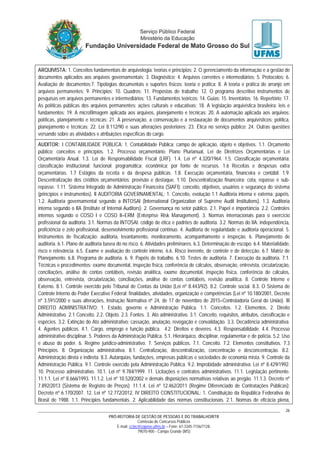 PRÓ-REITORIA DE GESTÃO DE PESSOAS E DO TRABALHO/RTR
Comissão de Concursos Públicos
E-mail: cctec@copeve.ufms.br – Fone: 67-3345-7156/7128.
79070-900 - Campo Grande (MS)
26
ARQUIVISTA: 1. Conceitos fundamentais de arquivologia: teorias e princípios; 2. O gerenciamento da informação e a gestão de
documentos aplicados aos arquivos governamentais; 3. Diagnóstico; 4. Arquivos correntes e intermediários; 5. Protocolos; 6.
Avaliação de documentos;7. Tipologias documentais e suportes físicos: teoria e prática; 8. A teoria e prática de arranjo em
arquivos permanentes; 9. Princípios; 10. Quadros; 11. Propostas de trabalho; 12. O programa descritivo instrumentos de
pesquisas em arquivos permanentes e intermediários; 13. Fundamentos teóricos; 14. Guias; 15. Inventários; 16. Repertório; 17.
As políticas públicas dos arquivos permanentes: ações culturais e educativas; 18. A legislação arquivística brasileira: leis e
fundamentos; 19. A microfilmagem aplicada aos arquivos, planejamento e técnicas; 20. A automação aplicada aos arquivos:
políticas, planejamento e técnicas; 21. A preservação, a conservação e a restauração de documentos arquivísticos: política,
planejamento e técnicas; 22. Lei 8.112/90 e suas alterações posteriores; 23. Ética no serviço público; 24. Outras questões
versando sobre as atividades e atribuições específicas do cargo.
AUDITOR: I CONTABILIDADE PÚBLICA: 1. Contabilidade Pública: campo de aplicação, objeto e objetivos. 1.1. Orçamento
público: conceitos e princípios. 1.2. Processo orçamentário: Plano Plurianual, Lei de Diretrizes Orçamentárias e Lei
Orçamentária Anual. 1.3. Lei de Responsabilidade Fiscal (LRF). 1.4. Lei nº 4.320/1964. 1.5. Classificação orçamentária:
classificação institucional; funcional; programática; econômica; por fonte de recursos. 1.6 Receitas e despesas extra
orçamentárias. 1.7 Estágios da receita e da despesa públicas. 1.8. Execução orçamentária, financeira e contábil. 1.9.
Descentralização dos créditos orçamentários: provisão e destaque. 1.10. Descentralização financeira: cota, repasse e sub-
repasse. 1.11. Sistema Integrado de Administração Financeira (SIAFI): conceito, objetivos, usuários e segurança do sistema
(princípios e instrumentos). II AUDITORIA GOVERNAMENTAL: 1. Conceito, evolução 1.1 Auditoria interna e externa: papéis.
1.2. Auditoria governamental segundo a INTOSAI (International Organization of Supreme Audit Institutions). 1.3. Auditoria
interna segundo o IIA (Institute of Internal Auditors). 2. Governança no setor público. 2.1. Papel e importância. 2.2. Controles
internos segundo o COSO I e COSO II–ERM (Enterprise Risk Management). 3. Normas internacionais para o exercício
profissional da auditoria. 3.1. Normas da INTOSAI: código de ética e padrões de auditoria. 3.2. Normas do IIA: independência,
proficiência e zelo profissional, desenvolvimento profissional contínuo. 4. Auditoria de regularidade e auditoria operacional. 5.
Instrumentos de fiscalização: auditoria, levantamento, monitoramento, acompanhamento e inspeção. 6. Planejamento de
auditoria. 6.1. Plano de auditoria basea do no risco. 6. Atividades preliminares. 6.3. Determinação de escopo. 6.4. Materialidade,
risco e relevância. 6.5. Exame e avaliação do controle interno. 6.6. Risco inerente, de controle e de detecção. 6.7. Matriz de
Planejamento. 6.8. Programa de auditoria. 6. 9. Papéis de trabalho. 6.10. Testes de auditoria. 7. Execução da auditoria. 7.1.
Técnicas e procedimentos: exame documental, inspeção física, conferência de cálculos, observação, entrevista, circularização,
conciliações, análise de contas contábeis, revisão analítica, exame documental, inspeção física, conferência de cálculos,
observação, entrevista, circularização, conciliações, análise de contas contábeis, revisão analítica. 8. Controle Interno e
Externo. 8.1. Controle exercido pelo Tribunal de Contas da União (Lei nº 8.443/92). 8.2. Controle social. 8.3. O Sistema de
Controle Interno do Poder Executivo Federal: finalidades, atividades, organização e competências (Lei nº 10.180/2001, Decreto
nº 3.591/2000 e suas alterações, Instrução Normativa nº 24, de 17 de novembro de 2015–Controladoria Geral do União). III
DIREITO ADMINISTRATIVO: 1. Estado, governo e Administração Pública. 1.1. Conceitos. 1.2. Elementos. 2. Direito
Administrativo. 2.1 Conceito. 2.2. Objeto. 2.3. Fontes. 3. Ato administrativo. 3.1. Conceito, requisitos, atributos, classificação e
espécies. 3.2. Extinção do Ato administrativo: cassação, anulação, revogação e convalidação. 3.3. Decadência administrativa.
4. Agentes públicos. 4.1. Cargo, emprego e função pública. 4.2. Direitos e deveres. 4.3. Responsabilidade. 4.4. Processo
administrativo disciplinar. 5. Poderes da Administração Pública. 5.1. Hierárquico, disciplinar, regulamentar e de polícia. 5.2. Uso
e abuso do poder. 6. Regime jurídico-administrativo. 7. Serviços públicos. 7.1. Conceito. 7.2. Elementos constitutivos. 7.3
Princípios. 8. Organização administrativa. 8.1. Centralização, descentralização, concentração e desconcentração. 8.2.
Administração direta e indireta. 8.3. Autarquias, fundações, empresas públicas e sociedades de economia mista. 9. Controle da
Administração Pública. 9.1. Controle exercido pela Administração Pública. 9.2. Improbidade administrativa: Lei nº 8.429/1992.
10. Processo administrativo. 10.1. Lei nº 9.784/1999. 11. Licitações e contratos administrativos. 11.1. Legislação pertinente.
11.1.1. Lei nº 8.666/1993. 11.1.2. Lei nº 10.520/2002 e demais disposições normativas relativas ao pregão. 11.1.3. Decreto nº
7.892/2013 (Sistema de Registro de Preços). 11.1.4. Lei nº 12.462/2011 (Regime Diferenciado de Contratações Públicas);
Decreto nº 6.170/2007. 12. Lei nº 12.772/2012. IV DIREITO CONSTITUCIONAL: 1. Constituição da República Federativa do
Brasil de 1988. 1.1. Princípios fundamentais. 2. Aplicabilidade das normas constitucionais. 2.1. Normas de eficácia plena,
 
