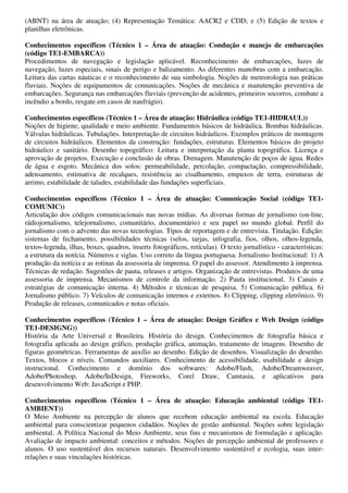 (ABNT) na área de atuação; (4) Representação Temática: AACR2 e CDD; e (5) Edição de textos e
planilhas eletrônicas.

Conhecimentos específicos (Técnico 1 – Área de atuação: Condução e manejo de embarcações
(código TE1-EMBARCA))
Procedimentos de navegação e legislação aplicável. Reconhecimento de embarcações, luzes de
navegação, luzes especiais, sinais de perigo e balizamento. As diferentes manobras com a embarcação.
Leitura das cartas náuticas e o reconhecimento de sua simbologia. Noções de meteorologia nas práticas
fluviais. Noções de equipamentos de comunicações. Noções de mecânica e manutenção preventiva de
embarcações. Segurança nas embarcações fluviais (prevenção de acidentes, primeiros socorros, combate a
incêndio a bordo, resgate em casos de naufrágio).

Conhecimentos específicos (Técnico 1 – Área de atuação: Hidráulica (código TE1-HIDRAUL))
Noções de higiene, qualidade e meio ambiente. Fundamentos básicos de hidráulica. Bombas hidráulicas.
Válvulas hidráulicas. Tubulações. Interpretação de circuitos hidráulicos. Exemplos práticos de montagem
de circuitos hidráulicos. Elementos da construção: fundações, estruturas. Elementos básicos do projeto
hidráulico e sanitário. Desenho topográfico: Leitura e interpretação da planta topográfica. Licença e
aprovação de projetos. Execução e conclusão de obras. Drenagem. Manutenção de poços de água. Redes
de água e esgoto. Mecânica dos solos: permeabilidade, percolação, compactação, compressibilidade,
adensamento, estimativa de recalques, resistência ao cisalhamento, empuxos de terra, estruturas de
arrimo, estabilidade de taludes, estabilidade das fundações superficiais.

Conhecimentos específicos (Técnico 1 – Área de atuação: Comunicação Social (código TE1-
COMUNIC))
Articulação dos códigos comunicacionais nas novas mídias. As diversas formas de jornalismo (on-line,
rádiojornalismo, telejornalismo, comunitário, documentário) e seu papel no mundo global. Perfil do
jornalismo com o advento das novas tecnologias. Tipos de reportagem e de entrevista. Titulação. Edição:
sistemas de fechamento, possibilidades técnicas (selos, tarjas, infografia, fios, olhos, olhos-legenda,
textos-legenda, ilhas, boxes, quadros, inserts fotográficos, retículas). O texto jornalístico - características:
a estrutura da notícia. Números e siglas. Uso correto da língua portuguesa. Jornalismo Institucional: 1) A
produção da notícia e as rotinas da assessoria de imprensa. O papel do assessor. Atendimento à imprensa.
Técnicas de redação. Sugestões de pauta, releases e artigos. Organização de entrevistas. Produtos de uma
assessoria de imprensa. Mecanismos de controle da informação. 2) Pauta institucional. 3) Canais e
estratégias de comunicação interna. 4) Métodos e técnicas de pesquisa. 5) Comunicação pública. 6)
Jornalismo público. 7) Veículos de comunicação internos e externos. 8) Clipping, clipping eletrônico. 9)
Produção de releases, comunicados e notas oficiais.

Conhecimentos específicos (Técnico 1 – Área de atuação: Design Gráfico e Web Design (código
TE1-DESIGNG))
História da Arte Universal e Brasileira. História do design. Conhecimentos de fotografia básica e
fotografia aplicada ao design gráfico, produção gráfica, animação, tratamento de imagens. Desenho de
figuras geométricas. Ferramentas de auxílio ao desenho. Edição de desenhos. Visualização do desenho.
Textos, blocos e níveis. Comandos auxiliares. Conhecimento de acessibilidade, usabilidade e design
instrucional. Conhecimento e domínio dos softwares: Adobe/Flash, Adobe/Dreamweaver,
Adobe/Photoshop, Adobe/InDesign, Fireworks, Corel Draw, Camtasia, e aplicativos para
desenvolvimento Web: JavaScript e PHP.

Conhecimentos específicos (Técnico 1 – Área de atuação: Educação ambiental (código TE1-
AMBIENT))
O Meio Ambiente na percepção de alunos que recebem educação ambiental na escola. Educação
ambiental para conscientizar pequenos cidadãos. Noções de gestão ambiental. Noções sobre legislação
ambiental. A Política Nacional do Meio Ambiente, seus fins e mecanismos de formulação e aplicação.
Avaliação de impacto ambiental: conceitos e métodos. Noções de percepção ambiental de professores e
alunos. O uso sustentável dos recursos naturais. Desenvolvimento sustentável e ecologia, suas inter-
relações e suas vinculações históricas.
 