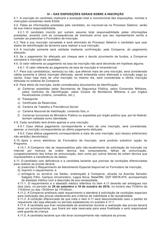 IV – DAS DISPOSIÇÕES GERAIS SOBRE A INSCRIÇÃO
4.1. A inscrição do candidato implicará a aceitação total e incondicional das disposições, normas e
instruções constantes neste Edital.
4.2. Todas as informações prestadas pelo candidato, ao inscrever-se no Processo Seletivo, serão
de sua inteira responsabilidade.
4.2.1. O candidato inscrito por outrem assume total responsabilidade pelas informações
prestadas, arcando com as consequências de eventuais erros que seu representante venha a
cometer ao preencher o Formulário de Inscrição.
4.3. Terá a sua inscrição cancelada e será eliminado do Processo Seletivo o candidato que usar
dados de identificação de terceiros para realizar a sua inscrição.
4.4. A inscrição somente será validada mediante confirmação, pela Comperve, do pagamento
efetuado.
4.5. Se o pagamento for efetuado por cheque sem o devido provimento de fundos, a Comperve
cancelará a inscrição do candidato.
4.6. O valor referente ao pagamento da taxa de inscrição não será devolvido em hipótese alguma.
4.6.1. O valor referente ao pagamento da taxa de inscrição é intransferível.
4.7. Para o(a) candidato(a), isento(a) ou não, que efetivar mais de uma inscrição, será considerada
válida somente a última inscrição efetivada, sendo entendida como efetivada a inscrição paga ou
isenta. Caso haja mais de uma inscrição no mesmo dia, será considerada a última inscrição
efetuada no sistema da Comperve.
4.8. Para efeito de inscrição, serão considerados documentos de identificação:
a) Carteiras expedidas pelas Secretarias de Segurança Pública, pelos Comandos Militares,
pelos Institutos de Identificação, pelos Corpos de Bombeiros Militares e por órgãos
fiscalizadores (ordens, conselhos, etc.);
b) Passaporte;
c) Certificado de Reservista;
d) Carteira de Trabalho e Previdência Social;
e) Carteira Nacional de Habilitação, contendo foto; e
f) Carteiras funcionais do Ministério Público ou expedidas por órgão público que, por lei federal,
tenham validade como identidade.
4.9. Cada candidato terá direito apenas a uma inscrição.
4.9.1. Caso efetue pagamento correspondente a mais de uma inscrição, será considerada,
apenas, a inscrição correspondente ao último pagamento efetuado.
4.9.2. Caso efetue pagamento correspondente a mais de uma inscrição, a(s) taxa(s) anterior(es)
não será(ão) devolvida(s).
4.10. Após o envio eletrônico do Formulário de Inscrição, será proibido substituir opção de
Programa.
4.10.1. A Comperve não se responsabiliza pelo não-recebimento de solicitação de inscrição via
Internet por motivos de ordem técnica dos computadores, falhas de comunicação,
congestionamento das linhas de comunicação, bem como por outros fatores de ordem técnica que
impossibilitem a transferência de dados.
4.11. O candidato com deficiência e a candidata lactante que precisar de condições diferenciadas
para realizar as provas deverá:
a) preencher o Requerimento de Atendimento Especial disponível no Formulário de Inscrição;
b) imprimir o requerimento; e
c) entregá-lo ou enviá-lo via Sedex, endereçado à Comperve, situada na Avenida Senador
Salgado Filho, Campus Universitário, Lagoa Nova, Natal/RN, CEP 59078-970, acompanhado
de atestado médico com a descrição de sua necessidade.
4.11.1. O requerimento e o atestado médico referidos no item 4.11 deverão ser entregues nos
dias úteis, no período de 26 de setembro a 18 de outubro de 2016, no horário das 7h30min às
11h30min ou das 13h30min às 17h30min.
4.11.2. A Comperve analisará cada requerimento e atenderá à solicitação de condições especiais
para realização das provas obedecendo aos critérios de viabilidade e de razoabilidade.
4.11.3. A condição diferenciada de que trata o item 4.11 será desconsiderada caso o pedido do
requerente não seja efetuado no período estabelecido no subitem 4.11.1.
4.11.4. A candidata que tiver necessidade de amamentar durante a realização das provas deverá
levar um acompanhante, que ficará em sala reservada para essa finalidade e será responsável
pela guarda da criança.
4.11.5. A candidata lactante que não levar acompanhante não realizará as provas.
 