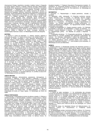 19
informacional; Energia: importância; conceitos; modelos; fontes; 6. Geografia
do Espaço Agrário: Histórico e relações; Sistemas agrícolas; Modernização;
Revolução Verde; Agropecuária em países centrais e periféricos; Complexos
Agroindustriais. 7. Geografia Urbana e Regional: Formação, dinâmicas,
características e transformações das cidades; Economia de serviços; 8.
Geografia da População: Dinâmica, crescimento, distribuição e estrutura da
população; Teorias demográficas; Movimentos migratórios. 9. A Geografia dos
Transportes: Transportes e comunicação no mundo atual; A Geografia das
redes. 10. A Relação Sociedade X Natureza: Quadro natural: clima,
vegetação, relevo, geologia, solos, hidrografia, águas continentais e
oceânicas; Recursos Naturais e aproveitamento econômico; 11. O Espaço
Geográfico brasileiro: Características físicas; estrutura física e geomorfológica;
Relevo, domínios morfoclimáticos, climatologia, hidrografia, pedologia, águas
continentais e oceânicas; Recursos naturais e aproveitamento econômico;
Questões ambientais; 12. A Formação territorial do Brasil: Ocupação,
organização; regionalizações; 13. A inserção brasileira na economia global;
14. Geografia do espaço industrial brasileiro. 15. Geografia da População no
Brasil. 16. Geografia do Espaço Agrário do Brasil: Histórico e relações. 17.
Geografia Urbana e Regional no Brasil: Formação, dinâmicas e
transformações históricas e atuais. 18. Metodologia de Ensino da Geografia.
HISTÓRIA
1. A História e o ofício do historiador: 1.1. História, memória, registros e
instituições de guarda; 1.2. Noção de documento e de verdade histórica; 1.3.
Contagem do tempo cronológico e suas diferentes periodizações. 1.4.
Processo Histórico, Sujeito Histórico, Identidade Cultural. 2. Formação das
primeiras sociedades. 3. Antiguidade Ocidental e Idade Média: 4. Idade
Moderna. 4.1. O Antigo Regime na Europa. 4.2. O Antigo Regime nos
Trópicos: As relações de produção, sociedade, religiosidade, educação
administração e relações de poder. 4.3. Os primeiros habitantes do Brasil e do
Espírito Santo 4.4. Conflitos, revoltas, reformas, invasões e novas ideias na
colônia brasileira. 4.5. O Espírito Santo no contexto do Império Ultramarino.
4.6. O fim do Antigo regime na Europa e os reflexos na Crise da colonização
portuguesa. 5. Formação do Brasil Império. 5.1. A transferência da Corte
Portuguesa. 5.2. O processo de independência do Brasil e seus
desdobramentos no Espírito Santo durante o Brasil Império. 5.3. Primeiro
Reinado, Período Regencial e Segundo Reinado; 5.4. O processo de
Proclamação da República; 6. História do Brasil Republicano no século XX. 7.
O Estado do Espírito Santo no contexto brasileiro no século XX; 8. Questões
de gênero, étnico-raciais e direitos humanos no Brasil Contemporâneo. 9. A
República Brasileira no século XXI e suas relações com a economia mundial.
10. A formação do mundo contemporâneo: 10.1. Revolução Industrial,
Revoluções Burguesas, Liberalismo econômico. 10.2 Nacionalismos e
Imperialismos. 10.3. Revolução Russa e a URSS; 10.4. As Grandes Guerras
Mundiais do século XX e seus desdobramentos; 10.5. A Guerra Fria e a
bipolarização mundial: aspectos históricos. 11. Autoritarismo e
democracia no mundo pós-moderno. 12. A política externa dos EUA na
América Latina no século XXI. 13. Pan-Americanismo: as experiências de
integração nas Américas; 14. Os países islâmicos; 15. Conflitos no século XXI.
16. Metodologia de Ensino da História.
LÍNGUA INGLESA
1.Pronomes (pessoais, demonstrativos, possessivos, interrogativos). 2.
Substantivos. 3. Adjetivos. 4. Artigos definidos e indefinidos. 5. Numerais
ordinais e cardinais. 6. Verbos: to be; presente simples; presente progressivo;
there to be. 7. Horas, dias da semana, meses e estações no ano. 8.
Advérbios. 9. Falsos cognatos. 10. Preposições. 11. Conjunções. 12. Verbos;
presente x presente contínuo; passado; passado x passado contínuo;
presente perfeito; presente perfeito x presente perfeito contínuo; passado
perfeito; passado perfeito x passado perfeito contínuo; futuro; condicional;
modais; voz passiva/ativa; infinitivo e o gerúndio. 13. Question Tag. 14.
Discurso indireto. 15. Phrasal verbs. 16. Modo imperativo. 17. Leitura e
interpretação de textos em língua inglesa. 18. Metodologia de Ensino de
Inglês.
LÍNGUA PORTUGUESA
1. Compreensão e interpretação de textos de gêneros variados. 2. Polifonia e
interdiscursividade. 3. Intertextualidade, coerência e coesão textual. 4. Modos
de organização textual: descrição, narração e argumentação. Concisão,
progressão e paralelismo sintático e semântico. 5. Níveis de linguagem. 6.
Tipos e gêneros textuais. 7. Funções da linguagem. 8. A construção do texto:
o parágrafo como unidade de composição; tópico frasal e suas diferentes
feições. Sintaxe da oração e do período. Frase, período e oração. Ordem
direta e indireta da estrutura frasal. Processos de coordenação e
subordinação (valores sintáticos e semânticos). Valor semântico e emprego
dos conectivos. 9. Variedades linguísticas. 10. Semântica: figuras de
linguagem, vícios de linguagem, polissemia, sinonímia, antonímia, paronímia,
homonímia, denotação e conotação. 11. Tipos de discurso. 12. Morfologia em
uma perspectiva discursiva-textual. 13. Acentuação gráfica, pontuação e
ortografia em uma perspectiva discursiva-textual. 14. Regências nominal e
verbal. Crase. Concordância nominal e verbal. 15. Barroco mineiro. 16.
Arcadismo brasileiro. 17. Realismo/ Naturalismo/ Parnasianismo brasileiro. 18.
Simbolismo. 19. Vanguardas Artísticas na literatura. 20. Pré-modernismo no
Brasil. 21. Modernismo no Brasil 22. Pós-modernismo. 23. Metodologia do
Ensino de Língua Portuguesa.
MATEMÁTICA
1. Conjuntos. 1.1. Representação e relação: pertinência, inclusão e
igualdade.
1.2. Operações: união, intercessão. 1.3. Conjuntos numéricos: naturais,
inteiros, racionais e reais. 2. Funções. 2.1. Definição, domínio, imagem,
gráficos, c rescimento e decrescimento. 2.2. Funções: afim, quadrática,
exponencial e logarítmica. 3. Trigonometria. 3.1. Arcos e ângulos. 3.2.
Redução no 1º quadrante. 3.3. Relações métricas e trigonométricas no
Triângulo. 3.4. Funções trigonométricas. 4. Análise combinatória. 4.1.
Teorema fundamental da contagem. 4.2. Agrupamentos simples: arranjos,
combinação e permutação.
5. Noções de probabilidade. 5.1. Espaço amostral e evento. 5.2. Definição,
propriedades e operações de probabilidade. 6. Noções de estatística. 6.1.
Conceito, universo estatístico e amostra. 6.2. Frequência e amplitude.
6.3. Representação gráfica. 6.4. Medidas de posição e dispersão. 7.
Sequência.
7.1. Progressões aritméticas. 7.2. Progressões geométricas. 8. Matrizes e
determinantes. 8.1. Conceito, igualdade, tipos, operações e propriedades das
matrizes. 8.2. Definição, propriedades e cálculo dos determinantes. 9.
Geometria analítica. 9.1. Ponto, reta e circunferência. 10. Geometria Espacial
10.1. Sólidos geométricos: prisma, pirâmide, cilindro, cone e esfera. 11.
Noções de matemática financeira. 11.1. Juros simples e juros compostos. 12.
Metodologia do ensino da Matemática
QUÍMICA
1. Modelos atômicos. 2. Classificação periódica dos elementos químicos. 3.
Radioatividade. 4. Ligação química: ligação iônica; ligação covalente; ligação
metálica; polaridade das ligações e das moléculas; forças intermoleculares;
geometria molecular. 5. Função inorgânica: ácidos e bases; óxidos e sais. 6.
Reação química: equação química; tipos de reação química; balanceamento
de equação química; números de oxidação. 7. Cálculos químicos: Unidade de
massa atômica; massas atômica e molecular; Número de Avogadro; Mol;
massa molar volume molar; cálculos estequiométricos. 8. Estudo dos Gases:
teoria cinética dos gases; equação geral; equação de Clayperon;
transformações gasosas. 9. Soluções: Conceito; classificação; tipos de
concentração; diluição e volumetria. 10. Termoquímica: Energia e calor;
entalpia; fenômenos exotérmicos e endotérmicos; Entalpias de formação das
substâncias, de combustão; Lei de Hess. 11. Cinética química: Velocidade de
uma reação química; fatores que a influenciam a velocidade; lei da ação das
massas. 12. Equilíbrio químico e equilíbrio iônico em soluções aquosas:
Reação reversível; equilíbrio químico; constante de equilíbrio; fatores que
afetam o equilíbrio; deslocamento de equilíbrio: princípio de Le Chatelier;
equilíbrio iônico; solução tampão; efeito do íon comum. 13. Eletroquímica.
Potenciais de oxidação e redução; pilhas; eletrólise. 14. Química do carbono:
Propriedades fundamentais do átomo de carbono; notação e nomenclatura
dos radicais orgânicos. 15. Função orgânica: Conceito; grupamento funcional;
fórmulas geral e estrutural; notação e nomenclatura IUPAC das funções
orgânicas. 16. Polaridade das moléculas orgânicas: tipos de força
intermolecular; efeitos sobre os pontos de fusão e ebulição nos compostos
orgânicos. 17. Acidez e basicidade de compostos orgânicos. 18. Isomeria:
plana e espacial. 19. Reações de compostos orgânicos: Reação de adição;
reação de substituição; reação de eliminação; reação de oxidação. 20. Tipos
de mecanismos da reação orgânica: Reação de adição; reação de
substituição; reação de eliminação; reação de oxidação; reação de redução;
reagentes eletrofílico e radical livre. 21. Química ambiental. 22. Metodologia
de Ensino da Química
SOCIOLOGIA
1. A história do saber sociológico. 1.1. As contribuições das principais
correntes de pensamento sociológico, suas interpretações da realidade e seus
contextos históricos.1.2. Sociologia como ciência. 1.3. A sociologia e as
ciências sociais. 1.4. A questão metodológica nas ciências sociais e a
pesquisa social. 1.5. Sociologia no Brasil. 1.6. A questão metodológica nas
ciências sociais e a pesquisa social. 2. Estrutura e organização social. 2.1.
Instituições sociais e o processo de socialização. 2.2. Classes sociais/status.
3. A contribuição da Antropologia à ciência da sociedade. 4. Cultura e
Ideologia. 4.1. Cultura como modo de vida de uma população. 4.2. Cultura
como processo
4.3. Cultura de massa. 4.4. Identidade Cultural. 4.5. Multiculturalismo. 4.6.
Relativismo cultural. 4.7. Etnocentrismo. 5. Problemas sociais
contemporâneos.
5.1. As desigualdades sociais, movimentos sociais e violência. 5.2. Consumo,
Alienação e Cidadania. 5.3. As mudanças no mundo do trabalho. 5.4.
Os meios de comunicação e a questão ideológica. 5.5. O meio ambiente e
o desenvolvimento tecnológico. 5.6. A globalização e os Estados Nacionais.
5.7. Diversidade cultural e étnica. 6. Metodologia de Ensino da Sociologia.
 