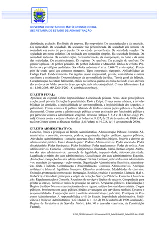GOVERNO DO ESTADO DE MATO GROSSO DO SUL
SECRETARIA DE ESTADO DE ADMINISTRAÇÃO

desistência; exclusão. Do direito de empresa. Do empresário. Da caracterização e da inscrição.
Da capacidade. Da sociedade. Da sociedade não personificada. Da sociedade em comum. Da
sociedade em conta de participação. Da sociedade personificada. Da sociedade simples. Da
sociedade em nome coletivo. Da sociedade em comandita simples. Da sociedade limitada. Da
sociedade anônima. Da caracterização. Da transformação, da incorporação, da fusão e da cisão
das sociedades. Do estabelecimento. Do registro. Do usufruto. Da extinção do usufruto. Do
penhor agrícola. Do penhor pecuário. Do penhor industrial e Mercantil. Títulos de crédito. Preferências e privilégios creditórios. Sociedades anônimas (Lei n. 6.404/76 e alterações). Princípios de teoria geral dos contratos mercantis. Tipos contratuais mercantis. Aplicabilidade do
Código Civil. Estabelecimento. Do registro, nome empresarial, gerente, contabilistas e outros
auxiliares e escrituração. Desconsideração da personalidade jurídica. Teoria geral da falência.
Caracterização do estado falimentar, efeitos da falência quanto aos bens do falido e aos direitos
dos credores do falido, conceito de recuperação judicial e extrajudicial. Crimes falimentares. Lei
n. 11.101/2005. MP 2200-2/2001. O comércio eletrônico.
DIREITO PENAL:
Aplicação da lei penal. Crime. Imputabilidade. Concurso de pessoas. Penas. Ação penal pública
e ação penal privada. Extinção da punibilidade. Dolo e Culpa. Crimes contra a honra, a inviolabilidade do domicílio, a inviolabilidade de correspondência, a inviolabilidade dos segredos, o
patrimônio. Crimes contra a fé pública: falsidade de títulos e outros papéis públicos e falsidade
documental. Crimes contra a administração pública: crimes praticados por funcionário público e
por particular contra a administração em geral. Peculato (artigos 313-A e 313-B do Código Penal). Crimes contra a ordem tributária (Lei Federal n. 8.137, de 27 de dezembro de 1990 e alterações).Crimes contra as finanças públicas (Lei Federal n. 10.028, de 19 de outubro de 2000).
DIREITO ADMINISTRATIVO:
Conceito, fontes e princípios do Direito Administrativo. Administração Pública: Estrutura Administrativa - conceito, elementos, poderes, organização, órgãos públicos, agentes públicos;
Atividades Administrativas - conceito, natureza, fins e princípios básicos. Poderes e deveres do
administrador público. Uso e abuso do poder. Poderes Administrativos: Poder vinculado. Poder
discricionário. Poder hierárquico. Poder disciplinar. Poder regulamentar. Poder de polícia. Atos
administrativos. Conceito - elementos: competências, finalidade, forma, motivo, objeto. Atributos dos atos administrativos: presunção de legalidade, imperatividade, auto-executoriedade.
Legalidade e mérito dos atos administrativos. Classificação dos atos administrativos: Espécies.
Anulação e revogação dos atos administrativos: Efeitos. Controle judicial dos atos administrativos: mandado de segurança - ação popular. Organização Administrativa Brasileira: administração direta e indireta. Centralização e descentralização. Contratos Administrativos. Alteração
unilateral e bilateral. Equilíbrio financeiro. Cláusulas exorbitantes. Modalidades de contratos.
Extinção, prorrogação e renovação. Inexecução. Revisão, rescisão e suspensão. Licitação (Lei n.
8.666/93) - Finalidade, princípios e objeto da licitação. Serviços Públicos. Conceito. Classificação. Regulamentação e Controle. Requisitos do serviço e direitos do usuário. Competência para
prestar o serviço. Formas e meios de prestação do serviço. Servidores públicos. Classificação e
Regime Jurídico. Normas constitucionais sobre o regime jurídico dos servidores estatais. Cargos
públicos. Provimento em cargo público. Direitos e vantagens dos servidores públicos. Deveres e
responsabilidades. Comparação entre o controle administrativo e judiciário. Princípios do Processo Administrativo. A responsabilidade civil do Estado. Improbidade administrativa. Sindicância e Processo Administrativo (Lei Estadual n. 1.102, de 10 de outubro de 1990, atualizada).
Regime de Previdência do Servidor Público. (Art. 40 e emendas correlatas, da Constituição
Federal).
S:DIR_GERALMinuta2013Concursos2013_SefazEdital001_Sefaz2013.doc - 23/31

 